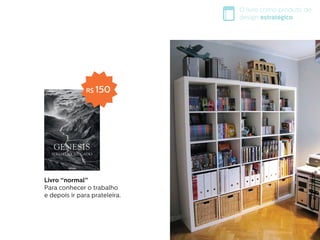O livro como produto de
design estratégico
R$ 150
Livro “normal”
Para conhecer o trabalho
e depois ir para prateleira.
 