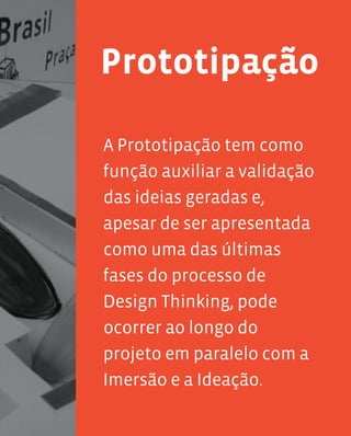 121
A Prototipação tem como
função auxiliar a validação
das ideias geradas e,
apesar de ser apresentada
como uma das últimas
fases do processo de
Design Thinking, pode
ocorrer ao longo do
projeto em paralelo com a
Imersão e a Ideação.
Prototipação
 