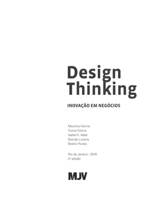 INOVAÇÃO EM NEGÓCIOS
Design
Thinking
Maurício Vianna
Ysmar Vianna
Isabel K. Adler
Brenda Lucena
Beatriz Russo
Rio de Janeiro - 2018
2a
edição
 