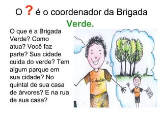 O  ?  é o coordenador da Brigada  Verde.   O que é a Brigada Verde? Como atua? Você faz parte? Sua cidade cuida do verde? Tem algum parque em sua cidade? No quintal de sua casa de árvores? E na rua de sua casa?  