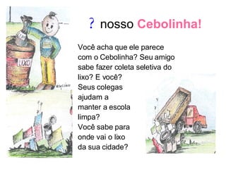 ?  nosso  Cebolinha! Você acha que ele parece com o Cebolinha? Seu amigo sabe fazer coleta seletiva do lixo? E você?  Seus colegas ajudam a  manter a escola limpa? Você sabe para  onde vai o lixo  da sua cidade? 