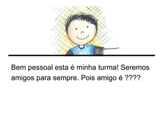 Bem pessoal esta é minha turma! Seremos amigos para sempre. Pois amigo é ???? 
