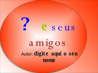 ?   e   seus   amigos . Autor:  digite aqui o seu nome 