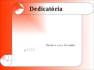 Dedicatória  Dedico este livrinho a  ????  
