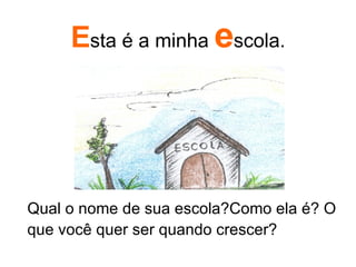 E sta é a minha  e scola. Qual o nome de sua escola?Como ela é? O que você quer ser quando crescer? 