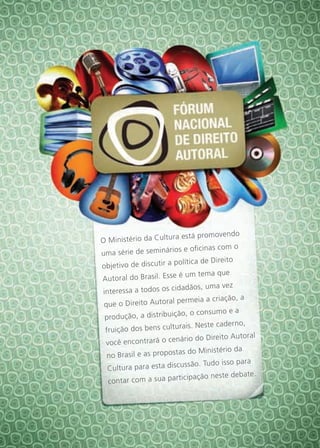 ra está promovendo
O Ministério da Cultu
                         s e oficinas com o
uma série de seminário
                       política de Direito
objetivo de discutir a
                         é um tema que
Autoral do Brasil. Esse
                          adãos, uma vez
interessa a todos os cid
                        permeia a criação, a
 que o Direito Autoral
                        ão, o consumo e a
 produção, a distribuiç
                         rais. Neste caderno,
 fruição dos bens cultu
                           rio do Direito Autoral
 você encontrará o cená
                          s do Ministério da
  no Brasil e as proposta
                           ssão. Tudo isso para
  Cultura para esta discu
                            ipação neste debate.
  contar com a sua partic
 