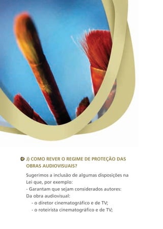 J) cOMO rever O regiMe de PrOteçãO das
OBras audiOvisuais?

Sugerimos a inclusão de algumas disposições na
Lei que, por exemplo:
- Garantam que sejam considerados autores:
Da obra audiovisual:
   - o diretor cinematográfico e de TV;
   - o roteirista cinematográfico e de TV;
 