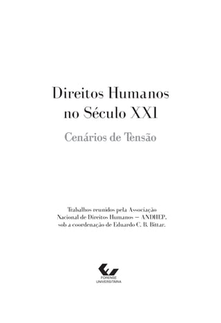 Direitos Humanos
 no Século XXI
  Cenários de Tensão




    Trabalhos reunidos pela Associação
Nacional de Direitos Humanos — ANDHEP,
sob a coordenação de Eduardo C. B. Bittar.
 