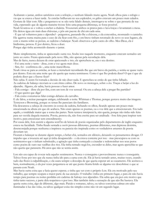 Acabaram o jantar, ambos satisfeitos com a refeição, e nenhum falando muito agora. Noah olhou para o relógio e
viu que se estava a fazer tarde. As estrelas brilhavam no seu esplendor, os grilos estavam um pouco mais calados.
Gostara de falar com Allie e perguntava-se se não teria falado demais, interrogava-se sobre o que pensaria da sua
vida, esperando que de alguma maneira tivesse feito uma pequena diferença, se fosse possível.
Noah levantou-se e voltou a encher a chaleira. Trouxeram ambos os pratos para o lava-loiças e levantaram a mesa.
Ele deitou água em mais duas chávenas, e pôs um pacote de chá em cada uma.
- E que tal voltarmos para o alpendre? - perguntou, passando-lhe a chávena, e ela concordou, mostrando o caminho.
Ele agarrou numa manta para o caso de ela ficar com frio, e em breve tinham retomado de novo os seus lugares, ela
com a manta sobre as pernas, as cadeiras a balançar. Noah observava-a pelo canto do olho. Meu Deus, ela é
lindíssima, pensou. E por dentro, ficou a doer.
Porque algo tinha acontecido durante o jantar.

Muito simplesmente, tinha-se apaixonado outra vez. Soube isso naquele momento, enquanto estavam sentados um
junto ao outro. Ficara apaixonado pela nova Allie, não apenas pela recordação dela.
Mas de facto, nunca deixara de estar apaixonado e isto, ele apercebera-se, era o seu destino.
- Foi uma noite e tanto - disse, com a voz agora mais doce.
- Sim, foi - confirmou ela -, uma noite maravilhosa.
Noah virou-se para as estrelas, as luzes a tremeluzir recordando-lhe que em breve ela partiria, e sentiu-se quase vazio
por dentro. Esta era uma noite que ele queria que nunca terminasse. Como é que lho poderia dizer? O que é que ele
poderia dizer que a fizesse ficar?
Não sabia. E assim foi tomada a decisão de não dizer nada. E apercebeu-se então de que tinha falhado.
As cadeiras de balanço moviam-se a um ritmo calmo. De novo os morcegos, sobre o rio. Traças a beijar a luz do
alpendre. Algures, ele sabia, havia pessoas a fazer amor.
- Fala comigo - disse ela por fim, com um tom de voz sensual. Ou era a cabeça dele a pregar-lhe partidas?
- O que queres que diga?
- Fala como costumavas falar comigo debaixo do carvalho.
E ele falou, a recitar passagens antigas, celebrando a noite. Whitman e Thomas, porque gostava muito das imagens.
Tennyson e Browning, porque os temas lhe pareciam tão familiares.
Ela descansou a cabeça de encontro às costas da cadeira, fechando os olhos, ficando apenas um pouco mais
emocionada na altura em que ele acabava. Não eram apenas os poemas, ou a voz dele que a emocionavam. Era tudo
aquilo, a totalidade maior que a soma das partes. Nem tentava interpretá-la, não queria, porque não tinha sido feita
para ser ouvida daquela maneira. Poesia, pensou ela, não fora escrita para ser analisada - fora feita para inspirar sem
motivo, para emocionar sem entendimento.
Por causa dele, fora assistir a alguma sessÕes de leitura de poesia organizadas pelo departamento de inglês enquanto
estava na faculdade. Tinha ficado sentada a ouvir pessoas diferentes, poemas diferentes, mas depressa desistira,
desencorajada porque nenhuma a inspirava ou parecia tão inspirada como os verdadeiros amantes de poesia
deveriam ser.
Ficaram a balançar-se durante algum tempo, a beber chá, sentados em silêncio, deixando os pensamentos divagar. O
impulso que a trouxera até aqui já tinha desaparecido - e ela estava contente por isso - mas preocupava-se com os
sentimentos que o tinham substituído, a agitação que tinha começado a cirandar e redemoinhar nos seus poros
como poeira de ouro nas vasilhas dos rios. Ela tinha tentado negá-los, esconder-se deles, mas agora apercebia-se que
não queria que parassem. Há anos que não se sentia assim.

Lon não era capaz de evocar nela aqueles sentimentos. Nunca o conseguira e provavelmente nunca o conseguiria.
Talvez fosse por isso que ela nunca tinha ido para a cama com ele. Ele já havia tentado antes, muitas vezes, usando
tudo das flores à culpabilização, e ela usara sempre a desculpa de que queria esperar até ao casamento. Ele aceitava-a
bem, normalmente, e ela por vezes perguntava-se até que ponto ficaria ferido se alguma vez descobrisse o que se
passara com Noah.
Mas havia outra coisa que a fazia querer esperar, e tinha que ver com o próprio Lon. Ele era motivado pelo seu
trabalho, que sempre ocupara a maior parte da sua atenção. O trabalho vinha em primeiro lugar, e para ele não havia
tempo para poemas ou noites perdidas em cadeiras de baloiço nos alpendres. Ela sabia que era por este motivo que
tinha tanto sucesso, e parte dela respeitava-o por isso. Mas também tinha a sensação de que não lhe bastava. Ela
queria outra coisa, algo de diferente, algo mais. Paixão e romance, talvez, ou talvez conversas calmas em salas
iluminadas à luz das velas, ou talvez qualquer coisa tão simples como não vir em segundo lugar.
 