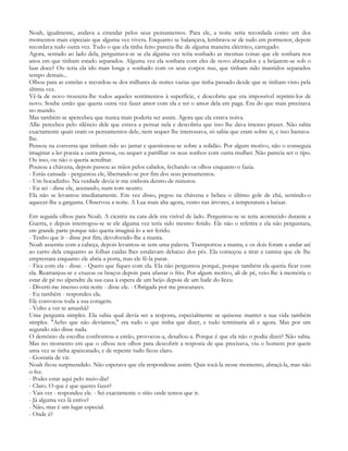 Noah, igualmente, andava a cirandar pelos seus pensamentos. Para ele, a noite seria recordada como um dos
momentos mais especiais que alguma vez vivera. Enquanto se balançava, lembrava-se de tudo em pormenor, depois
recordava tudo outra vez. Tudo o que ela tinha feito parecia-lhe de alguma maneira eléctrico, carregado.
Agora, sentado ao lado dela, perguntava-se se ela alguma vez teria sonhado as mesmas coisas que ele sonhara nos
anos em que tinham estado separados. Alguma vez ela sonhara com eles de novo abraçados e a beijarem-se sob o
luar doce? Ou teria ela ido mais longe e sonhado com os seus corpos nus, que tinham sido mantidos separados
tempo demais...
Olhou para as estrelas e recordou-se dos milhares de noites vazias que tinha passado desde que se tinham visto pela
última vez.
Vê-la de novo trouxera-lhe todos aqueles sentimentos à superfície, e descobriu que era impossível reprimi-los de
novo. Soube então que queria outra vez fazer amor com ela e ter o amor dela em paga. Era do que mais precisava
no mundo.
Mas também se apercebeu que nunca mais poderia ser assim. Agora que ela estava noiva.
Allie percebeu pelo silêncio dele que estava a pensar nela e descobriu que isso lhe dava imenso prazer. Não sabia
exactamente quais eram os pensamentos dele, nem sequer lhe interessava, só sabia que eram sobre si, e isso bastava-
lhe.
Pensou na conversa que tinham tido ao jantar e questionou-se sobre a solidão. Por algum motivo, não o conseguia
imaginar a ler poesia a outra pessoa, ou sequer a partilhar os seus sonhos com outra mulher. Não parecia ser o tipo.
Ou isso, ou não o queria acreditar.
Pousou a chávena, depois passou as mãos pelos cabelos, fechando os olhos enquanto o fazia.
- Estás cansada - perguntou ele, libertando-se por fim dos seus pensamentos.
- Um bocadinho. Na verdade devia ir-me embora dentro de minutos.
- Eu sei - disse ele, acenando, num tom neutro.
Ela não se levantou imediatamente. Em vez disso, pegou na chávena e bebeu o último gole de chá, sentindo-o
aquecer-lhe a garganta. Observou a noite. A Lua mais alta agora, vento nas árvores, a temperatura a baixar.

Em seguida olhou para Noah. A cicatriz na cara dele era visível de lado. Perguntou-se se teria acontecido durante a
Guerra, e depois interrogou-se se ele alguma vez teria sido mesmo ferido. Ele não o referira e ela não perguntara,
em grande parte porque não queria imaginá-lo a ser ferido.
- Tenho que ir - disse por fim, devolvendo-lhe a manta.
Noah assentiu com a cabeça, depois levantou-se sem uma palavra. Transportou a manta, e os dois foram a andar até
ao carro dela enquanto as folhas caídas lhes estalavam debaixo dos pés. Ela começou a tirar a camisa que ele lhe
emprestara enquanto ele abria a porta, mas ele fê-la parar.
- Fica com ela - disse. - Quero que fiques com ela. Ela não perguntou porquê, porque também ela queria ficar com
ela. Rearranjou-se e cruzou os braços depois para afastar o frio. Por algum motivo, ali de pé, veio-lhe à memória o
estar de pé no alpendre da sua casa à espera de um beijo depois de um baile do liceu.
- Diverti-me imenso esta noite - disse ele. - Obrigada por me procurares.
- Eu também - respondeu ela.
Ele convocou toda a sua coragem.
- Volto a ver-te amanhã?
Uma pergunta simples. Ela sabia qual devia ser a resposta, especialmente se quisesse manter a sua vida também
simples. "Acho que não devíamos," era tudo o que tinha que dizer, e tudo terminaria ali e agora. Mas por um
segundo não disse nada.
O demónio da escolha confrontou-a então, provocou-a, desafiou-a. Porque é que ela não o podia dizer? Não sabia.
Mas no momento em que o olhou nos olhos para descobrir a resposta de que precisava, viu o homem por quem
uma vez se tinha apaixonado, e de repente tudo ficou claro.
- Gostaria de vir.
Noah ficou surpreendido. Não esperava que ela respondesse assim. Quis tocá-la nesse momento, abraçá-la, mas não
o fez.
- Podes estar aqui pelo meio-dia?
- Claro. O que é que queres fazer?
- Vais ver - respondeu ele. - Sei exactamente o sítio onde temos que ir.
- Já alguma vez lá estive?
- Não, mas é um lugar especial.
- Onde é?
 