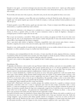 Quando te vejo agora - a moveres-te devagar com uma nova vida a crescer dentro de ti - espero que saibas quanto
significas para mim e como este ano foi especial. Nenhum homem é mais abençoado do que eu, e amo-te de todo o
meu coração.

Pu-la de lado, dei mais uma volta ao pacote, e descobri outra, esta de uma noite gelada há trinta e nove anos.

Sentado a teu lado, enquanto a nossa filha mais nova desafinava na festa de Natal da escola, olhei para ti e vi um
orgulho que vem apenas àqueles que sentem do fundo do coração, e soube que nenhum homem poderia ser mais
feliz do que eu.

E depois quando o nosso filho morreu, aquele que saía mais à mãe... Foram os tempos mais difíceis que alguma vez
atravessámos, e as palavras ainda hoje soam a sinceras:

Em tempos de sofrimento e dor abraçar-te-ei e embalar-te-ei, e tomarei o teu sofrimento e fá-lo-ei meu. Quando
choras, eu choro, e quando sofres, eu sofro. E juntos tentaremos conter as marés de lágrimas e desespero e
conseguir passar os buracos negros das ruas da vida.

Paro só por um momento, a recordá-lo. Tinha quatro anos na altura, era apenas um bebé. Eu já vivi vinte vezes
mais do que ele, mas, se me perguntassem, teria trocado a minha vida pela dele. É uma coisa terrível sobreviver aos
nossos filhos, uma tragédia que não desejo a ninguém.
Faço o que posso para manter as lágrimas à distância, esquadrinho mais umas poucas para clarear a mente, e
descubro a seguinte, dos nossos vinte anos de casados, algo muito mais fácil sobre que pensar:

Quando te vejo, minha querida, de manhã antes de tomares duche ou no teu estúdio coberta de tinta com o cabelo
apanhado e os olhos cansados, sei que és a mulher mais bela do mundo.


E continuava, esta correspondência da vida e do amor, e li mais uma dúzia de cartas, algumas dolorosas, a maioria
consoladoras. Pelas três da manhã estava cansado, mas tinha chegado ao fundo do pacote. Sobrava uma carta ainda,
a última que lhe tinha escrito, e nesse momento sabia que tinha que continuar.
Levantei o selo e retirei as duas páginas. Pus a segunda de lado e mudei a primeira para mais perto da luz e comecei
a ler:

Queridíssima Allie
O alpendre está silencioso a não ser pelos sons que flutuam vindos das sombras, e por uma vez estou perdido e sem
palavras. É uma estranha experiência para mim, porque quando penso em ti e na vida que partilhámos, há muito
para lembrar. Uma vida de recordaçÕes. Mas pôr isso em palavras? Não sei se sou capaz. Não sou poeta, e no
entanto é preciso um poema para exprimir completamente o modo como me sinto em relação a ti.
Por isso a mente deambula-me, e lembro-me de pensar na nossa vida juntos quando fiz o café esta manhã. Kate
estava aqui, e Jane também, ambas ficaram caladas quando entrei na cozinha. Vi que tinham estado a chorar, e sem
uma palavra, sentei-me ao lado delas na mesa e peguei-lhes nas mãos. E queres saber o que vi quando olhei para
elas? Vi-te a ti, há muito atrás, no dia em que nos despedimos. São parecidas contigo e como tu eras então, belas e
sensíveis e feridas com a dor que vem quando algo de especial é roubado. E por um motivo que não tenho a certeza
se compreendo, fiquei inspirado para lhes contar uma história.
Chamei Jeff e David para virem para a cozinha, porque eles também estavam lá, e quando as crianças estavam
preparadas, contei-lhes sobre nós e como tu regressaste para mim há tanto tempo. Contei-lhes sobre o nosso
passeio, e o jantar de caranguejos na cozinha, e eles ficaram a ouvir com sorrisos quando souberam do passeio de
canoa, e de estarmos sentados diante do fogo com a tempestade a rugir lá fora. Contei-lhes como a tua mãe nos veio
avisar sobre Lon no dia seguinte - eles pareceram tão surpreendidos como nós ficámos na altura - e sim, até lhes
disse o que aconteceu mais tarde nesse dia, depois de teres regressado à cidade.
Esta parte da história nunca me abandonou, mesmo depois deste tempo todo. Mesmo não tendo eu estado lá, tu só
ma descreveste uma vez, e lembro-me de ter ficado maravilhado com a força que mostraste nesse dia. Ainda não
consigo imaginar o que te passava pela cabeça quando entraste na recepção e viste Lon, ou como te deves ter
sentido a falar com ele. Disseste-me que vocês os dois abandonaram a estalagem e se foram sentar num banco perto
da velha igreja metodista, e que ele te pegou na mão, mesmo enquanto explicavas tudo o que tinhas a dizer.
 