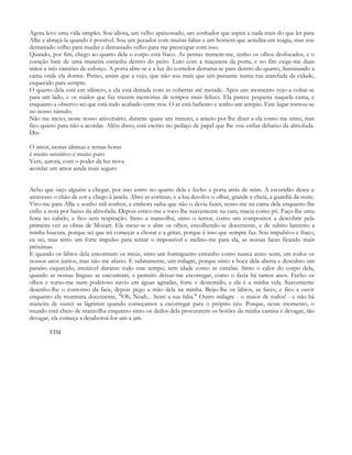 Agora levo uma vida simples. Sou idiota, um velho apaixonado, um sonhador que aspira a nada mais do que ler para
Allie e abraçá-la quando é possível. Sou um pecador com muitas faltas e um homem que acredita em magia, mas sou
demasiado velho para mudar e demasiado velho para me preocupar com isso.
Quando, por fim, chego ao quarto dela o corpo está fraco. As pernas tremem-me, tenho os olhos desfocados, e o
coração bate de uma maneira estranha dentro do peito. Luto com a maçaneta da porta, e no fim exige-me duas
mãos e três camiões de esforço. A porta abre-se e a luz do corredor derrama-se para dentro do quarto, iluminando a
cama onde ela dorme. Penso, assim que a vejo, que não sou mais que um passante numa rua atarefada da cidade,
esquecido para sempre.
O quarto dela está em silêncio, e ela está deitada com as cobertas até metade. Após um momento vejo-a voltar-se
para um lado, e os ruídos que faz trazem memórias de tempos mais felizes. Ela parece pequena naquela cama, e
enquanto a observo sei que está tudo acabado entre nós. O ar está bafiento e tenho um arrepio. Este lugar tornou-se
no nosso túmulo.
Não me mexo, neste nosso aniversário, durante quase um minuto, e anseio por lhe dizer a ela como me sinto, mas
fico quieto para não a acordar. Além disso, está escrito no pedaço de papel que lhe vou enfiar debaixo da almofada.
Diz:

O amor, nestas últimas e ternas horas
é muito sensitivo e muito puro
Vem, aurora, com o poder da luz nova
acordar um amor ainda mais seguro


Acho que oiço alguém a chegar, por isso entro no quarto dela e fecho a porta atrás de mim. A escuridão desce e
atravesso o chão de cor e chego à janela. Abro as cortinas, e a lua devolve o olhar, grande e cheia, a guardiã da noite.
Viro-me para Allie e sonho mil sonhos, e embora saiba que não o devia fazer, sento-me na cama dela enquanto lhe
enfio a nota por baixo da almofada. Depois estico-me e toco-lhe suavemente na cara, macia como pó. Faço-lhe uma
festa no cabelo, e fico sem respiração. Sinto a maravilha, sinto o terror, como um compositor a descobrir pela
primeira vez as obras de Mozart. Ela mexe-se e abre os olhos, encolhendo-se docemente, e de súbito lamento a
minha loucura, porque sei que irá começar a chorar e a gritar, porque é isso que sempre faz. Sou impulsivo e fraco,
eu sei, mas sinto um forte impulso para tentar o impossível e inclino-me para ela, as nossas faces ficando mais
próximas.
E quando os lábios dela encontram os meus, sinto um formigueiro estranho como nunca antes senti, em todos os
nossos anos juntos, mas não me afasto. E subitamente, um milagre, porque sinto a boca dela aberta e descubro um
paraíso esquecido, imutável durante todo este tempo, sem idade como as estrelas. Sinto o calor do corpo dela,
quando as nossas línguas se encontram, e permito deixar-me escorregar, como o fazia há tantos anos. Fecho os
olhos e torno-me num poderoso navio em águas agitadas, forte e destemido, e ela é a minha vela. Suavemente
desenho-lhe o contorno da face, depois pego a mão dela na minha. Beijo-lhe os lábios, as faces, e fico a ouvir
enquanto ela murmura docemente, "Oh, Noah... Senti a tua falta." Outro milagre - o maior de todos! - e não há
maneira de suster as lágrimas quando começamos a escorregar para o próprio céu. Porque, nesse momento, o
mundo está cheio de maravilha enquanto sinto os dedos dela procurarem os botões da minha camisa e devagar, tão
devagar, ela começa a desabotoá-los um a um.

        FIM
 