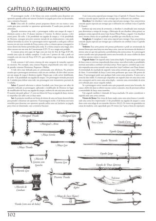 CAPÍTULO 7: EQUIPAMENTO
     O	personagem	recebe	+2	de	bônus	nos	testes	resistidos	para	desarmar	um	                    A	sai	é	uma	arma	especial	para	monges	(veja	o	Capítulo	3:	Classes).	Essa	carac-
oponente	quando	utiliza	um	ranseur	(inclusive	na	jogada	para	evitar	ser	desarmado,	        terística	concede	opções	especiais	aos	monges	que	a	utilizarem	em	combate.
caso	a	tentativa	fracasse).                                                                      Shuriken:	Um	shuriken	é	uma	arma	especial	para	monges.	Essa	característica	
     Rede:	Uma	rede	de	combate	possui	pequenos	dentes	em	sua	trama	e	uma	                  concede	opções	especiais	aos	monges	que	o	utilizarem	em	combate	(veja	o	Capítulo	
corda	guia	para	controlar	os	oponentes	aprisionados.	É	usada	para	prender	um	              3:	Classes).
adversário.                                                                                      Embora	seja	uma	arma	de	arremesso,	o	shuriken	é	considerado	uma	munição	
     Quando	arremessa	uma	rede,	o	personagem	realiza	um	ataque	de	toque	à	                 para	determinar	o	tempo	de	recarga,	a	fabricação	de	um	shuriken	(obra-prima)	ou	
distância	contra	o	alvo.	O	alcance	máximo	é	3	metros.	Se	obtiver	sucesso,	o	alvo	          qualquer	versão	especial	da	arma	(veja	Armas	Obras-Prima,	a	seguir).	Um	shuriken	
estará	preso.	Ele	sofre	-2	de	penalidade	nas	jogadas	de	ataque	e	–4	de	penalidade	         tem	a	mesma	chance	de	ser	quebrado	ou	perdido	que	uma	flecha	ou	virote.
de	Destreza,	consegue	percorrer	somente	metade	do	seu	deslocamento	e	não	pode	                   Siangham:	A	siangham	é	uma	arma	especial	para	monges.	Essa	característica	
realizar	Investidas	ou	correr.	Se	o	personagem	estiver	segurando	a	corda	guia	e	obtiver	   concede	opções	especiais	aos	monges	que	a	utilizarem	em	combate	(veja	o	Capítulo	
sucesso	em	um	teste	resistido	de	Força	contra	o	alvo,	a	criatura	apenas	conseguirá	se	     3:	Classes).
mover	dentro	dos	limites	permitidos	pela	corda.	Se	a	vítima	conjurar	uma	magia,	deve	            Tridente:	Essa	arma	possui	três	pontas	perfurantes	e	pode	ser	arremessada	da	
obter	sucesso	em	um	teste	de	Concentração	(CD	15)	ou	a	magia	será	perdida.                 mesma	forma	que	uma	lança	ou	uma	lança	curta,	mas	seu	incremento	de	distância	é	
     A	criatura	presa	será	capaz	de	fugir	com	um	teste	de	Arte	de	Fuga	(CD	20),	           menor,	uma	vez	que	não	apresenta	a	aerodinâmica	das	outras	armas.	Se	o	personagem	
usando	uma	ação	de	rodada	completa.	A	rede	tem	5	pontos	de	vida	e	pode	ser	                estiver	usando	uma	ação	preparada	contra	uma	Investida,	ele	causa	o	dobro	do	dano	
rompida	com	um	teste	de	Força	(CD	25),	que	também	exige	uma	ação	de	rodada	                se	obtiver	sucesso	contra	o	atacante.
completa.                                                                                        Urgrosh	Anão:	Um	urgrosh	anão	é	uma	arma	dupla.	O	personagem	será	capaz	
     A	rede	somente	é	útil	contra	criaturas	de	uma	categoria	de	tamanho	superior	          de	lutar	como	se	estivesse	empunhando	duas	armas,	mas	sofrerá	todas	as	penalidades	
ou	menores.	Por	exemplo,	uma	criatura	Pequena	empunhando	uma	rede	é	capaz	                 normais	associadas	a	combater	com	duas	armas.	Nesse	aspecto,	considere	que	o	usu-
de	prender	criaturas	Diminutas,	Pequenas	e	Médias.                                         ário	empunha	uma	arma	normal	e	uma	arma	leve	(veja	Combater	com	Duas	Armas).	
      A	rede	deve	estar	dobrada	para	ser	arremessada	com	eficiência.	Na	primeira	          A	extremidade	do	machado	do	urgrosh	é	uma	arma	cortante	que	causa	1d8	pontos	
ocasião	que	o	personagem	arremessar	a	rede	em	um	combate,	ele	deve	obter	sucesso	          de	dano.	A	extremidade	da	lança	é	uma	arma	perfurante	que	causa	1d6	pontos	de	
em	um	ataque	de	toque	à	distância	regular.	Depois	que	a	rede	estiver	desdobrada,	          dano.	O	personagem	pode	usar	qualquer	lado	como	arma	primária.	A	outra	será	a	
ele	sofre	-4	de	penalidade	nas	jogadas	de	ataque.	Um	personagem	treinado	precisará	        arma	da	mão	inábil.	A	criatura	que	empunhar	um	urgrosh	anão	em	uma	única	mão	
de	2	rodadas	para	dobrar	uma	rede;	um	personagem	sem	treinamento	precisará	de	             não	conseguirá	usá-lo	como	uma	arma	dupla	–	somente	uma	extremidade	da	arma	
4	rodadas.                                                                                 será	utilizada	para	atacar	naquela	rodada.
     Sabre:	É	possível	selecionar	o	talento	Acuidade	com	Arma	para	um	sabre	do	                  Se	o	personagem	estiver	usando	uma	ação	preparada	contra	uma	Investida,	ele	
tamanho	indicado	ao	personagem,	aplicando	o	modificador	de	Destreza	no	lugar	              causa	o	dobro	do	dano	se	obtiver	sucesso	contra	o	atacante,	mas	ele	precisará	utilizar	
do	modificador	de	Força	nas	jogadas	de	ataque,	embora	ele	não	seja	uma	arma	leve.	         a	extremidade	da	lança	nessa	manobra.
O	usuário	não	pode	aplicar	1,5	vezes	seu	bônus	de	Força	na	jogada	de	dano,	mesmo	                Um	urgrosh	também	é	chamado	de	lança-machado.	Os	anões	consideram	o	
se	empunhar	um	sabre	com	as	duas	mãos.                                                     urgrosh	anão	uma	arma	comum.
     Sai:	As	projeções	metálicas	em	forma	de	dentes	de	uma	sai	foram	desenvolvidas	              Virotes	de	Besta:	Um	virote	de	besta	usado	como	uma	arma	branca	é	conside-
para	prender	e	desarmar	um	oponente.	O	personagem	recebe	+4	de	bônus	nos	testes	           rado	uma	arma	leve	improvisada	(–4	de	penalidade	nas	jogadas	de	ataque)	e	causa	
resistidos	para	desarmar	um	oponente	quando	utiliza	uma	sai	(inclusive	na	jogada	          dano	como	uma	adaga	de	seu	tamanho	(decisivo	20/x2).	Os	virotes	são	guardados	em	
para	evitar	ser	desarmado,	caso	a	tentativa	fracasse).                                     caixas	de	madeira,	com	capacidade	para	10	virotes	(ou	5	para	a	besta	de	repetição).	


                                                                                                                                                         Adaga
                 Mangual Pesado                                       Mangual Leve

                                                                                                           Foice Curta                        Espada Curta
                                          Mangual Atroz

                                                                                                                                   Espada Longa
                                            Maça Estrela

                                                                                                                       Espada Bastarda
                                                               Maça Leve
             Maça Pesada

                                                                                                                      Espada Larga

                                  Martelo
                                 Gnomo com                   Picareta Leve
                                  Gancho                                                                         Espada de Duas Lâminas

         Martelo Leve

                                                            Picareta Pesada                                                          Falcione


         Martelo de                                                                    Kukri
         Combate                                                                                                                          Cimitarra

                                                              Adaga de Soco [Katar]
                                                                                                                                            Sabre
         Funda [com saco de balas]



102
 