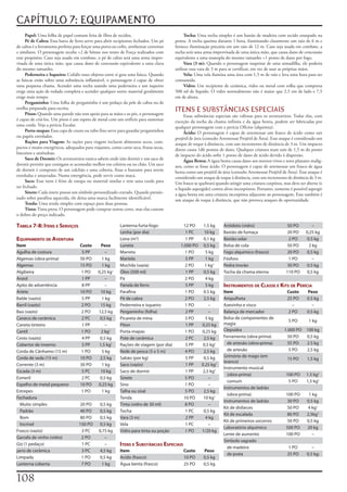 CAPÍTULO 7: EQUIPAMENTO
     Papel:	Uma	folha	de	papel	comum	feita	de	fibra	de	tecidos.                               Tocha:	Uma	tocha	simples	é	um	bastão	de	madeira	com	tecido	ensopado	na	
     Pé	de	Cabra:	Essa	barra	de	ferro	serve	para	abrir	recipientes	fechados.	Um	pé	      ponta.	A	tocha	queima	durante	1	hora,	iluminando	claramente	um	raio	de	6	m	e	
de	cabra	é	a	ferramenta	perfeita	para	forçar	uma	porta	ou	cofre,	arrebentar	correntes	   fornece	iluminação	precária	em	um	raio	de	12	m.	Caso	seja	usada	em	combate,	a	
e	similares.	O	personagem	recebe	+2	de	bônus	nos	testes	de	Força	realizados	com	         tocha	será	uma	arma	improvisada	de	uma	única	mão,	que	causa	dano	de	concussão	
esse	propósito.	Caso	seja	usado	em	combate,	o	pé	de	cabra	será	uma	arma	impro-           equivalente	a	uma	manopla	do	mesmo	tamanho	+1	ponto	de	dano	por	fogo.
visada	de	uma	única	mão,	que	causa	dano	de	concussão	equivalente	a	uma	clava	                 Vara (3 m):	Quando	o	personagem	suspeitar	de	uma	armadilha,	ele	poderia	
do	mesmo	tamanho.                                                                        utilizar	essa	vara	de	3	m	para	se	certificar,	em	vez	de	usar	as	próprias	mãos.
     Pederneira	e	Isqueiro:	Colidir	esses	objetos	entre	si	gera	uma	faísca.	Quando	           Vela:	Uma	vela	ilumina	uma	área	com	1,5	m	de	raio	e	leva	uma	hora	para	ser	
as	faíscas	estão	sobre	uma	substância	inflamável,	o	personagem	é	capaz	de	obter	         consumida.
uma	pequena	chama.	Acender	uma	tocha	usando	uma	pederneira	e	um	isqueiro	                     Vidro:	Um	recipiente	de	cerâmica,	vidro	ou	metal	com	rolha	que	comporta	
exige	uma	ação	de	rodada	completa	e	acender	qualquer	outro	material	geralmente	          500	ml	de	líquido.	O	vidro	normalmente	não	é	maior	que	2,5	em	de	lado	e	7,5	
exige	mais	tempo.                                                                        em	de	altura.
     Pergaminho:	Uma	folha	de	pergaminho	é	um	pedaço	da	pele	de	cabra	ou	de	
ovelha	preparada	para	escrita.
     Píton:	Quando	uma	parede	não	tem	apoio	para	as	mãos	e	os	pés,	o	personagem	
                                                                                         ITENS E SUBSTÂNCIAS ESPECIAIS
                                                                                              Essas	substâncias	especiais	são	valiosas	para	os	aventureiros.	Todas	elas,	com	
é	capaz	de	criá-los.	Um	píton	é	um	espeto	de	metal	com	um	orifício	para	sustentar	       exceção	da	tocha	da	chama	infinita	e	da	água	benta,	podem	ser	fabricadas	por	
uma	corda.	Veja	a	perícia	Escalar.                                                       qualquer	personagem	com	a	perícia	Ofícios	(alquimia).
     Porta-mapas:	Essa	capa	de	couro	ou	tubo	fino	serve	para	guardar	pergaminhos	             Ácido:	O	personagem	é	capaz	de	arremessar	um	frasco	de	ácido	como	um	
ou	papéis	enrolados.                                                                     projétil	de	área	(consulte	Arremessar	Projétil	de	Área).	Esse	ataque	é	considerado	um	
     Rações	para	Viagem:	As	rações	para	viagem	incluem	alimentos	secos,	com-             ataque	de	toque	à	distância,	com	um	incremento	de	distância	de	3	m.	Um	impacto	
pactos	e	muito	energéticos,	adequados	para	viajantes,	como	carne	seca,	frutas	secas,	    direto	causa	1d6	pontos	de	dano.	Qualquer	criatura	num	raio	de	1,5	m	do	ponto	
biscoitos	e	amêndoas.                                                                    de	impacto	do	ácido	sofre	1	ponto	de	dano	de	ácido	devido	à	dispersão.
     Saco	de	Dormir:	Os	aventureiros	nunca	sabem	onde	irão	dormir	e	um	saco	de	               Água Benta:	A	água	benta	causa	dano	aos	mortos-vivos	e	seres	planares	malig-
dormir	permite	que	consigam	se	acomodar	melhor	em	celeiros	ou	no	chão.	Um	saco	          nos,	como	se	fosse	ácido.	O	personagem	é	capaz	de	arremessar	um	frasco	de	água	
de	dormir	é	composto	de	um	colchão	e	uma	coberta,	finas	o	bastante	para	serem	           benta	como	um	projétil	de	área	(consulte	Arremessar	Projétil	de	Área).	Esse	ataque	é	
enroladas	e	amarradas.	Numa	emergência,	pode	servir	como	maca.                           considerado	um	ataque	de	toque	à	distância,	com	um	incremento	de	distância	de	3	m.	
     Saco:	Esse	item	é	feito	de	estopa	ou	material	similar	e	tem	uma	corda	para	         Um	frasco	se	quebrará	quando	atingir	uma	criatura	corpórea,	mas	deve	ser	aberto	(e	
ser	fechado.                                                                             o	liquido	aspergido)	contra	alvos	incorpóreos.	Portanto,	somente	é	possível	aspergir	
     Sinete:	Cada	sinete	possui	um	símbolo	personalizado	cravado.	Quando	pressio-        a	água	benta	em	uma	criatura	incorpórea	adjacente	ao	personagem.	Esse	também	é	
nado	sobre	parafina	aquecida,	ele	deixa	uma	marca	facilmente	identificável.              um	ataque	de	toque	à	distância,	que	não	provoca	ataques	de	oportunidade.
     Tenda:	Uma	tenda	simples	com	espaço	para	duas	pessoas.
     Tinta:	Tinta	preta.	O	personagem	pode	comprar	outras	cores,	mas	elas	custam	
o	dobro	do	preço	indicado.

Tabela 7-8: iTens e serViços                                Lanterna furta-fogo              12 PO       1.5 kg      Antídoto (vidro)                     50 PO        –
                                                            Lenha (por dia)                   1 PC       10 kg       Bastão de fumaça                     20 PO     0,25 kg
equipaMenTo de aVenTura                                     Lona (m2)                         1 PP       0,1 kg      Bastão solar                         2 PO      0.5 kg
Item                                Custo        Peso       Luneta                          1.000 PO     0,5 kg      Bolsa de cola                        50 PO      2 kg
Agulha de costura                    5 PP          –        Marreta                           1 PO        5 kg       Fogo alquímico (frasco)              20 PO     0,5 kg
Algemas (obra-prima)                50 PO        1 kg       Martelo                           5 PP        1 kg       Fósforo                              1 PO         –
Algemas                             15 PO        1 kg       Mochila (vazia)                   2 PO        1 kg1      Pedra trovão                         30 PO     0.5 kg
Algibeira                            1 PO      0,25 kg1     Óleo (500 ml)                     1 PP       0,5 kg      Tocha da chama eterna               110 PO     0,5 kg
Anzol                                1 PP          –        Pá                                2 PO        4 kg
Apito de advertência                 8 PP          –        Panela de ferro                   5 PP        5 kg       insTruMenTos de classe e KiTs de perícia
Aríete                              10 PO       10 kg       Parafina                          1 PO       0.5 kg      Item                                Custo       Peso
Balde (vazio)                        5 PP        1 kg       Pé de cabra                       2 PO       2,5 kg      Ampulheta                           25 PO       0.5 kg
Barril (vazio)                       2 PO       15 kg       Pederneira e isqueiro             1 PO          –        Azevinho e visco                       –           –
Baú (vazio)                          2 PO      12,5 kg      Pergaminho (folha)                2 PP          –        Balança de mercador                  2 PO       0.5 kg
Caneco de cerâmica                   2 PC       0,5 kg      Picareta de mina                  3 PO        5 kg       Bolsa de componentes de
                                                                                                                                                          5 PO        1 kg
Caneta tinteiro                      1 PP          –        Píton                             1 PP      0,25 kg      magia
Cantil                               1 PO        2 kg1      Porta-mapas                       1 PO      0,25 kg      Clepsidra                          1.000 PO     100 kg
Cesto (vazio)                        4 PP       0,5 kg      Pote de cerâmica                  2 PC       2,5 kg      Ferramenta (obra-prima)             50 PO       0,5 kg
Cobertor de inverno                  5 PP       1,5 kg1     Rações de viagem (por dia)        5 PP      0,5 kg1        de artesão (obra-prima)           55 PO       2.5 kg
Corda de Cânhamo (15 m)              1 PO        5 kg       Rede de pesca (5 x 5 m)           4 PO       2,5 kg        de artesão                         5 PO       2,5 kg
Corda de seda (15 m)                10 PO       2,5 kg      Sabão (por kg)                    5 PP       0,5 kg      Grimório de mago (em
                                                                                                                                                          15 PO      1,5 kg
                                                                                                                     branco)
Corrente (3 m)                      30 PO        1 kg       Saco (vazio)                      1 PP      0.25 kg1
                                                                                                                     Instrumento musical
Escada (3 m)                         5 PC       10 kg       Saco de dormir                    1 PP      2,5 kg1
                                                                                                                       (obra-prima)                      100 PO      1.5 kg1
Esmeril                              2 PC       0,5 kg      Sinete                            5 PO          –
                                                                                                                       comum                              5 PO       1,5 kg1
Espelho de metal pequeno            10 PO      0,25 kg      Sino                              1 PO          –
                                                                                                                     Instrumentos de ladrão
Estrepes                             1 PO        1 kg       Talha ou sisal                    5 PO       2,5 kg
                                                                                                                       (obra-prima)                      100 PO       1 kg
Fechadura                                                   Tenda                            10 PO       10 kg1
                                                                                                                     Instrumentos de ladrão               30 PO      0,5 kg
  Muito simples                     20 PO      0,5 kg       Tinta (vidro de 30 ml)            8 PO          –
                                                                                                                     Kit de disfarces                     50 PO      4 kg1
  Padrão                            40 PO      0,5 kg       Tocha                             1 PC       0,5 kg
                                                                                                                     Kit de escalada                      80 PO      2,5kg1
  Bom                               80 PO      0,5 kg       Vara (3 m)                        2 PP        4 kg
                                                                                                                     Kit de primeiros socorros            50 PO      0,5 kg
  Incrível                          150 PO     0,5 kg       Vela                              1 PC          –
                                                                                                                     Laboratório alquímico               500 PO      20 kg
Frasco (vazio)                       3 PC      0,75 kg      Vidro para tinta ou poção         1 PO      1/20 kg
                                                                                                                     Lente de aumento                    100 PO         –
Garrafa de vinho (vidro)             2 PO         –
                                                                                                                     Símbolo sagrado
Giz (1 pedaço)                       1 PC         –         iTens e subsTâncias especiais                              de madeira                         1 PO          –
jarro de cerâmica                    3 PC      4,5 kg       Item                             Custo       Peso
                                                                                                                       de prata                           25 PO      0,5 kg;
Limpada                              1 PO      0,5 kg       Acido (frasco)                   10 PO       0,5 kg
Lanterna coberta                     7 PO       1 kg        Água benta (frasco)              25 PO       0,5 kg


10
 