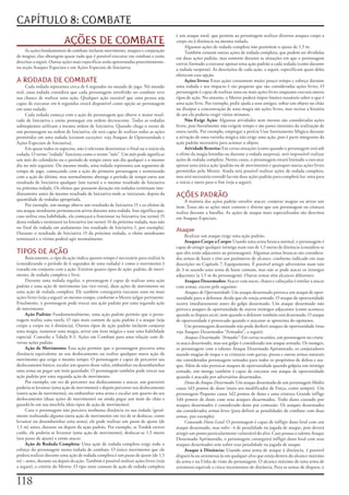 CAPÍTULO 8: COMBATE
                                                                                        é	um	ataque	total,	que	permite	ao	personagem	realizar	diversos	ataques	corpo	a	
                           AÇÕES DE COMBATE                                             corpo	ou	à	distância	na	mesma	rodada.
                                                                                             Algumas	ações	de	rodada	completa	não	permitem	o	ajuste	de	1,5	m.
     As	ações	fundamentais	de	combate	incluem	movimento,	ataques	e	conjuração	               Também	existem	outras	ações	de	rodada	completa,	que	podem	ser	divididas	
de	magias;	elas	abrangem	quase	tudo	que	é	possível	executar	em	combate	e	estão	         em	duas	ações	padrão,	mas	somente	durante	as	situações	em	que	o	personagem	
descritas	a	seguir.	Outras	ações	mais	especificas	serão	apresentadas	posteriormente,	   estiver	limitado	a	executar	apenas	uma	ação	padrão	a	cada	rodada	(como	durante	
na	seção	Ataques	Especiais	e	em	Ações	Especiais	de	Iniciativa.                          a	rodada	surpresa).	As	descrições	de	cada	ação,	a	seguir,	especificam	quais	delas	
                                                                                        oferecem	esta	opção.
A RODADA DE COMBATE                                                                          Ações livres:	Estas	ações	consomem	muito	pouco	tempo	e	esforço	durante	
     Cada	rodada	representa	cerca	de	6	segundos	no	mundo	de	jogo.	Nó	mundo	             uma	rodada	e	seu	impacto	é	tão	pequeno	que	são	consideradas	ações	livres.	O	
real,	uma	rodada	considera	que	cada	personagem	envolvido	no	combate	teve	               personagem	é	capaz	de	realizar	uma	ou	mais	ações	livres	enquanto	executa	outros	
sua	chance	de	realizar	uma	ação.	Qualquer	ação	razoável	que	uma	pessoa	seja	            tipos	de	ação.	No	entanto,	o	Mestre	poderá	impor	limites	razoáveis	sobre	o	que	é	
capaz	de	executar	em	6	segundos	estará	disponível	como	opção	ao	personagem	             uma	ação	livre.	Por	exemplo,	pedir	ajuda	a	seus	amigos,	soltar	um	objeto	no	chão	
em	uma	rodada.                                                                          ou	dissipar	a	concentração	de	uma	magia	são	ações	livres,	mas	recitar	a	história	
     Cada	rodada	começa	com	a	ação	do	personagem	que	obteve	o	maior	resul-              de	seu	clã	poderia	exigir	vários	minutos.
tado	de	Iniciativa	e	então	prossegue	em	ordem	decrescente.	Todas	as	rodadas	                 Não Exige Ação:	Algumas	atividades	nem	mesmo	são	consideradas	ações	
subseqüentes	utilizam	a	mesma	ordem	de	Iniciativa.	Quando	chega	o	turno	de	             livres,	pois	literalmente	não	exigem	tempo	e	são	panes	inerentes	da	realização	de	
um	personagem	na	ordem	de	Iniciativa,	ele	será	capaz	de	realizar	todas	as	ações	        outra	tarefa.	Por	exemplo,	empregar	a	perícia	Usar	Instrumento	Mágico	durante	
permitidas	em	uma	rodada	(existem	exceções:	veja	Ataques	de	Oportunidade	e	             a	ativação	de	uma	varinha	mágica	não	exige	uma	ação,	pois	é	parte	integrante	da	
Ações	Especiais	de	Iniciativa).                                                         ação	padrão	necessária	para	acionar	o	objeto.
     Em	quase	todos	os	aspectos,	não	é	relevante	determinar	o	final	ou	o	início	da	          Atividade Restrita:	Em	certas	situações	(como	quando	o	personagem	está	sob	
rodada.	O	termo	“rodada”	funciona	como	o	termo	“mês”.	Um	mês	pode	significar	           o	efeito	da	magia	lentidão	ou	durante	a	rodada	surpresa),	será	impossível	realizar	
um	mês	do	calendário	ou	o	período	de	tempo	entre	um	dia	qualquer	e	o	mesmo	             ações	de	rodada	completa.	Nestes	casos,	o	personagem	estará	limitado	a	executar	
dia	no	mês	seguinte.	Do	mesmo	modo,	uma	rodada	representa	um	segmento	de	               apenas	uma	única	ação	(padrão	ou	de	movimento)	e	quaisquer	outras	ações	livres	
tempo	de	jogo,	começando	com	a	ação	do	primeiro	personagem	e	terminando	                permitidas	pelo	Mestre.	Ainda	será	possível	realizar	ações	de	rodada	completa,	
com	a	ação	do	último,	mas	normalmente	abrange	o	período	de	tempo	entre	um	              mas	será	necessário	estendê-las	em	duas	ações	padrão	para	completá-las:	uma	para	
resultado	de	Iniciativa	qualquer	(um	turno)	e	o	mesmo	resultado	de	Iniciativa	          o	início	e	outra	para	o	fim	(veja	a	seguir).
na	próxima	rodada.	Os	efeitos	que	possuem	duração	em	rodadas	terminam	ime-
diatamente	antes	do	mesmo	resultado	de	Iniciativa	onde	se	iniciaram,	depois	da	         AÇÕES PADRÃO
quantidade	de	rodadas	apropriada.                                                            A	maioria	das	ações	padrão	envolve	atacar,	conjurar	magias	ou	ativar	um	
     Por	exemplo,	um	monge	obteve	um	resultado	de	Iniciativa	15	e	os	efeitos	de	        item.	Essas	são	as	ações	mais	comuns	e	diretas	que	um	personagem	ou	criatura	
seu	ataque	atordoante	permanecem	ativos	durante	uma	rodada.	Isso	significa	que,	        realiza	durante	a	batalha.	As	ações	de	ataque	mais	especializadas	são	descritas	
caso	utilize	essa	habilidade,	ela	começará	a	funcionar	na	Iniciativa	(ou	turno)	15	     em	Ataques	Especiais.
desta	rodada	e	terminará	na	Iniciativa	(ou	turno)	16	da	próxima	rodada,	mas	não	
no	final	da	rodada	em	andamento	(no	resultado	de	Iniciativa	1,	por	exemplo).	
Durante	o	resultado	de	Iniciativa	15	da	próxima	rodada,	o	efeito	atordoante	
                                                                                        Ataque
                                                                                             Realizar	um	ataque	exige	uma	ação	padrão.
terminará	e	a	vitima	poderá	agir	normalmente.
                                                                                             Ataques Corpo a Corpo:	Usando	uma	arma	branca	normal,	o	personagem	é	
                                                                                        capaz	de	atingir	qualquer	inimigo	num	raio	de	1,5	metro	de	distância	(considera-se	
TIPOS DE AÇÃO                                                                           que	eles	estão	adjacentes	ao	personagem).	Algumas	armas	brancas	são	considera-
     Basicamente,	o	tipo	da	ação	indica	quanto	tempo	é	necessário	para	realizá-la	      das	armas	de	haste	e	têm	um	parâmetro	de	alcance,	conforme	indicado	em	suas	
(considerando	o	período	de	6	segundos	de	uma	rodada)	e	como	o	movimento	é	              descrições	no	Capítulo	7:	Equipamento.	É	possível	atingir	adversários	num	raio	
tratado	em	conjunto	com	a	ação.	Existem	quatro	tipos	de	ação:	padrão,	de	movi-          de	3	m	usando	uma	arma	de	haste	comum,	mas	não	se	pode	atacar	os	inimigos	
mento,	de	rodada	completa	e	livre.                                                      adjacentes	(a	1,5	m	do	personagem).	Outras	armas	têm	alcances	diferentes.
     Durante	uma	rodada	regular,	o	personagem	é	capaz	de	realizar	uma	ação	                  Ataques Desarmados:	Atacar	com	socos,	chutes	e	cabeçadas	é	similar	a	atacar	
padrão	e	uma	ação	de	movimento	(ou	vice-versa),	duas	ações	de	movimento	ou	             com	armas,	exceto	pelo	seguinte:
uma	ação	de	rodada	completa.	Ele	também	conseguiria	executar	uma	ou	mais	                    Ataques de Oportunidade:	Um	ataque	desarmado	provoca	um	ataque	de	opor-
ações	livres	(veja	a	seguir)	ao	mesmo	tempo,	conforme	o	Mestre	julgar	pertinente.	      tunidade	para	o	defensor,	desde	que	ele	esteja	armado.	O	ataque	de	oportunidade	
Finalmente,	o	personagem	pode	trocar	sua	ação	padrão	por	uma	segunda	ação	              ocorre	imediatamente	antes	do	golpe	desarmado.	Um	ataque	desarmado	não	
de	movimento.                                                                           provoca	ataques	de	oportunidade	de	outros	inimigos	adjacentes	(como	acontece	
     Ação Padrão:	Fundamentalmente,	uma	ação	padrão	permite	que	o	perso-                quando	se	dispara	arco),	nem	quando	o	defensor	também	está	desarmado.	O	ataque	
nagem	realize	uma	tarefa.	O	tipo	mais	comum	de	ação	padrão	é	o	ataque	(seja	            de	oportunidade	é	provocado	quando	o	atacante	se	aproxima	do	oponente.
corpo	a	corpo	ou	à	distância).	Outros	tipos	de	ação	padrão	incluem	conjurar	                 Um	personagem	desarmado	não	pode	desferir	ataques	de	oportunidade	(mas	
uma	magia,	sustentar	uma	magia,	ativar	um	item	mágico	e	usar	uma	habilidade	            veja	Ataques	Desarmados	“Armados”,	a	seguir).
especial.	Consulte	a	Tabela	8-2:	Ações	em	Combate	para	uma	relação	com	di-                   Ataques Desarmados “Armados”:	Em	certas	ocasiões,	um	personagem	ou	criatu-
versas	ações	padrão.                                                                    ra	ataca	desarmado,	mas	seu	golpe	é	considerado	um	ataque	armado.	Os	monges,	
     Ação de Movimento:	Essa	ação	permite	que	o	personagem	percorra	uma	                os	personagens	com	o	talento	Ataque	Desarmado	Aprimorado,	os	conjuradores	
distância	equivalente	ao	seu	deslocamento	ou	realize	qualquer	outra	ação	de	            usando	magias	de	toque	e	as	criaturas	com	garras,	presas	e	outras	armas	naturais	
movimento	que	exige	o	mesmo	tempo.	O	personagem	é	capaz	de	percorrer	seu	               são	considerados	personagens	armados	para	todos	os	propósitos	de	defesa	e	ata-
deslocamento	básico,	escalar	um	quarto	desse	valor,	embainhar	ou	desembainhar	          que.	Além	de	não	provocar	ataques	de	oportunidade	quando	golpeia	um	inimigo	
uma	arma	ou	pegar	um	item	guardado.	O	personagem	também	pode	trocar	sua	                armado,	um	monge	também	é	capaz	de	executar	um	ataque	de	oportunidade	
ação	padrão	por	uma	segunda	ação	de	movimento.                                          quando	é	atacado	por	adversários	desarmados.
     Por	exemplo,	em	vez	de	percorrer	seu	deslocamento	e	atacar,	um	guerreiro	               Dano do Ataque Desarmado:	Um	ataque	desarmado	de	um	personagem	Médio	
poderia	se	levantar	(uma	ação	de	movimento)	e	depois	percorrer	seu	deslocamento	        causa	1d3	pontos	de	dano	(mais	seu	modificador	de	Força,	como	sempre).	Um	
(outra	ação	de	movimento),	ou	embainhar	uma	arma	e	escalar	um	quarto	do	seu	            personagem	Pequeno	causa	1d2	pontos	de	dano	e	uma	criatura	Grande	inflige	
deslocamento	(duas	ações	de	movimento)	ou	ainda	pegar	um	item	do	chão	e	                1d4	pontos	de	dano	com	seus	ataques	desarmados.	Todo	dano	causado	por	
guardá-lo	em	sua	mochila	(dois	tipos	de	ação	de	movimento).                             ataques	desarmados	é	considerado	dano	por	contusão.	Os	ataques	desarmados	
     Caso	o	personagem	não	percorra	nenhuma	distância	na	sua	rodada	(geral-             são	considerados	armas	leves	(para	definir	as	penalidades	de	combate	com	duas	
mente	realizando	alguma	outra	ação	de	movimento	em	vez	de	se	deslocar,	como	            armas,	por	exemplo).
levantar	ou	desembainhar	uma	arma),	ele	pode	realizar	um	passo	de	ajuste	(de	                Causando Dano Letal:	O	personagem	é	capaz	de	infligir	dano	letal	com	um	
1,5	m)	antes,	durante	ou	depois	da	ação	padrão.	Por	exemplo,	se	Tordek	estiver	         ataque	desarmado,	mas	sofre	-4	de	penalidade	na	jogada	de	ataque,	pois	deverá	
caído,	ele	poderia	se	levantar	(uma	ação	de	movimento),	deslocar-se	1,5	metro	          atingir	um	ponto	particularmente	vulnerável	do	alvo.	Caso	possua	o	talento	Ataque	
(seu	passo	de	ajuste)	e	então	atacar.                                                   Desarmado	Aprimorado,	o	personagem	conseguirá	infligir	dano	letal	com	seus	
     Ação de Rodada Completa:	Uma	ação	de	rodada	completa	exige	todo	o	                 ataques	desarmados	sem	sofrer	essa	penalidade	na	jogada	de	ataque.
esforço	do	personagem	numa	rodada	de	combate.	O	único	movimento	que	ele	                     Ataque à Distância:	Usando	uma	arma	de	ataque	à	distância,	é	possível	
poderá	realizar	durante	uma	ação	de	rodada	completa	é	um	passo	de	ajuste	(de	1,5	       dispará-la	ou	arremessá-la	em	qualquer	alvo	que	esteja	dentro	do	alcance	máximo	
m)	–	antes,	durante	ou	depois	da	ação.	Também	é	possível	realizar	ações	livres	(veja	   da	arma	e	na	Unha	de	visão	do	personagem.	O	alcance	máximo	de	uma	arma	de	
a	seguir),	a	critério	do	Mestre.	O	ripo	mais	comum	de	ação	de	rodada	completa	          arremesso	equivale	a	cinco	incrementos	de	distância.	Para	as	armas	de	disparo,	o	


11
 