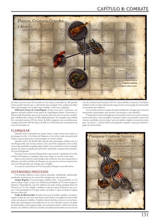 CAPÍTULO 8: COMBATE




de	bônus	nos	seus	testes	de	Esconder-se	caso	esteja	se	movendo	ou	+40	quando	          teste	de	resistência	de	Fortitude	(CD	10	+	dano	sofrido)	ou	morrerá.	Um	ladino	
estiver	parado	(mesmo	que	os	adversários	não	consigam	vê-lo,	podem	descobrir	          também	recebe	seu	dano	adicional	do	ataque	furtivo	em	um	golpe	de	misericórdia	
onde	o	personagem	está	usando	outros	indícios,	como	sons	e	pegadas).                   contra	oponentes	indefesos.
     Diferentes Graus de Camuflagem:	Assim	como	para	a	cobertura,	em	                       Essa	manobra	provoca	ataques	de	oportunidade	dos	inimigos	que	estiverem	
algumas	situações	podem	existir	graus	de	camuflagem	maiores.	Entretanto,	o	            ameaçando	o	personagem,	pois	envolve	concentração	e	ação	metódica.
Mestre	pode	determinar	que	certas	situações	oferecem	mais	ou	menos	camufla-                 É	impossível	executar	um	golpe	de	misericórdia	contra	uma	criatura	imune	a	
gem,	modificando	a	chance	de	falha	adequadamente.	Por	exemplo,	uma	neblina	            sucessos	decisivos,	como	um	golem.	É	possível	realizar	essa	manobra	contra	uma	
leve	concederia	apenas	10%	de	chance	de	falha,	enquanto	uma	escuridão	quase	           criatura	camuflada,	mas	ela	exige	2	ações	de	rodada	completa	consecutivas	(uma	
completa	ofereceria	40%	de	chance	de	falha	(e	+10	de	bônus	de	circunstância	nos	       para	“encontrar”	a	criatura	dentro	do	quadrado	ocupado	e	outra	para	desferir	o	
testes	de	Esconder-se).                                                                golpe	de	misericórdia).

FLANQUEAR
     Quando	estiver	realizando	um	ataque	corpo	a	corpo	contra	uma	criatura,	o	
personagem	recebe	+2	de	bônus	de	flanquear	se	ela	estiver	sendo	ameaçada	pela	
borda	ou	quina	oposta	por	um	personagem	ou	criatura	aliada.
     Quando	estiver	em	dúvida	sobre	quando	dois	personagens	aliados	estão	ou	
não	flanqueando	uma	mesma	criatura,	trace	uma	linha	imaginária	entre	os	dois	
centros	dos	quadrados	ocupados	pelos	aliados.	Caso	esta	linha	atravesse	as	bordas	
opostas	do	espaço	ocupado	pelo	adversário	(incluindo	as	quinas	destas	bordas),	
ele	estará	flanqueado.
     Exceção:	Caso	o	atacante	flanqueando	ocupe	mais	de	1	quadrado,	ele	recebe	
o	bônus	de	flanquear	se	qualquer	espaço	que	ocupar	se	encaixar	nesta	regra.
     Apenas	uma	criatura	ou	personagem	que	realmente	seja	uma	ameaça	para	o	
defensor	concederá	um	bônus	de	flanquear	ao	atacante	(as	criaturas	inconscientes	
não	estão	flanqueando	um	inimigo,	por	exemplo).
     As	criaturas	com	alcance	de	0	m	não	podem	flanquear	seus	adversários.

DEFENSORES INDEFESOS
     Um	inimigo	indefeso	é	uma	criatura	amarrada,	imobilizada,	adormecida,	
paralisada,	inconsciente	ou	a	mercê	dos	inimigos	por	outro	motivo.
     Ataque Regular:	Um	personagem	indefeso	sofre	-4	de	penalidade	na	CA	
contra	ataques	corpo	a	corpo,	mas	nenhuma	penalidade	na	CA	contra	ataques	à	
distância.	Naturalmente,	um	alvo	indefeso	não	pode	utilizar	qualquer	bônus	de	
Destreza	na	CA.	Na	verdade,	considera-se	que	ele	possui	Destreza	0,	que	acar-
reta	-5	de	penalidade	na	CA	(pior	ainda,	um	ladino	é	capaz	de	desferir	ataques	
furtivos	contra	ele).
     Golpe de Misericórdia:	Usando	uma	ação	de	rodada	completa,	um	perso-
nagem	é	capaz	de	usar	uma	arma	branca	para	desferir	um	golpe	de	misericórdia	
contra	um	oponente	indefeso.	Também	é	possível	utilizar	um	arco	ou	uma	besta,	
desde	que	o	personagem	esteja	adjacente	ao	seu	alvo.	Quando	executa	um	golpe	
de	misericórdia,	o	personagem	atinge	o	alvo	automaticamente	e	obtém	um	sucesso	
decisivo.	Se	o	defensor	sobreviver	ao	dano,	ele	ainda	precisará	obter	sucesso	em	um	


                                                                                                                                                             11
 