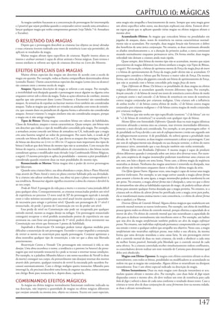 CAPÍTULO 10: MÁGICAS
     As	magias	também	fracassam	se	a	concentração	do	personagem	for	interrompida	            uma	magia	não	atrapalha	o	funcionamento	de	outra.	Sempre	que	uma	magia	gerar	
e	é	possível	que	sejam	perdidas	quando	o	conjurador	estiver	usando	uma	armadura	e	           um	efeito	específico	sobre	outra,	sua	descrição	explicará	esse	efeito.	Existem	diver-
lançar	qualquer	magia	que	tenha	componentes	gestuais	(veja	Tabela	7-6:	Armadura	             sas	regras	gerais	que	se	aplicam	quando	várias	magias	ou	efeitos	mágicos	afetam	o	
e	Escudos).                                                                                  mesmo	alvo:
                                                                                                   Acumulando	Efeitos:	As	magias	que	concedem	bônus	ou	penalidades	em	
O RESULTADO DAS MAGIAS                                                                       jogadas	de	ataques,	dano,	testes	de	resistência	ou	outras	características	normal-
                                                                                             mente	não	se	acumulam.	Por	exemplo,	duas	magias	benção	não	fornecem	o	dobro	
     Depois	que	o	personagem	descobrir	as	criaturas	(ou	objetos	ou	áreas)	afetadas	
e	essas	criaturas	tiverem	realizado	seus	testes	de	resistência	(caso	seja	permitido),	ele	   dos	benefícios	de	uma	única	conjuração.	No	entanto,	as	duas	continuam	afetando	
aplicará	os	resultados	da	magia.                                                             os	aliados	simultaneamente	e,	se	a	duração	da	primeira	acabar,	a	outra	continuará	
     Muitas	magias	afetam	tipos	específicos	de	criaturas.	Repelir	insetos	afasta	os	         atuando	normalmente	enquanto	permanecer	ativa.	De	forma	similar,	duas	magias	
insetos	e	acalmar	animais	é	capaz	de	afetar	animais	e	bestas	mágicas.	Esses	termos	e	        velocidade	não	deixam	a	criatura	ainda	mais	rápida.
outros	similares	se	referem	aos	tipos	de	criaturas	descritas	no	Livro	dos	Monstros.                Quase	sempre,	dois	bônus	do	mesmo	tipo	não	se	acumulam,	mesmo	que	sejam	
                                                                                             provenientes	de	magias	diferentes	(ou	efeitos	similares	a	magia;	veja	Tipos	de	Bônus,	
                                                                                             a	seguir).	Por	exemplo,	o	bônus	de	aprimora-mento	de	Força	da	magia	força	do	touro	
EFEITOS ESPECIAIS DAS MAGIAS                                                                 e	o	bônus	de	aprimoramento	de	Força	da	magia	poder	divino	não	se	acumulam.	O	
      Muitos	efeitos	especiais	das	magias	são	descritos	de	acordo	com	a	escola	de	           personagem	considera	o	bônus	que	lhe	fornece	o	maior	valor	de	Força.	Da	mesma	
magia	em	questão.	Por	exemplo,	todas	as	ilusões	compartilham	determinados	efeitos	           forma,	um	cinto	da	força	dos	gigantes	concede	um	bônus	de	aprimoramento	de	Força,	
(consulte	Ilusão).	Outras	características	especiais	das	magias	(como	área	ou	alcance)	       que	não	se	acumula	com	o	bônus	concedido	pela	magia	força	do	touro.
são	comuns	entre	a	mesma	escola	de	magia.                                                          Tipos	Diferentes	de	Bônus:	Os	bônus	e	as	penalidades	de	duas	magias	ou	efeitos	
      Ataques:	Algumas	descrições	de	magia	se	referem	a	um	ataque.	Por	exemplo,	             mágicos	diferentes	se	acumulam	quando	tiverem	diferentes	tipos.	Por	exemplo,	
a	invisibilidade	será	dissipada	quando	o	personagem	atacar	alguém	ou	alguma	coisa	           benção	concede	+1	de	bônus	de	moral	nos	testes	de	resistência	contra	efeitos	de	medo	
enquanto	estiver	sob	o	efeito	da	magia.	Todas	as	ações	ofensivas	de	combate,	mesmo	          e	proteção	contra	o	mal	concede	+2	de	bônus	de	resistência	em	testes	de	resistência	
aquelas	que	não	provocam	dano	(como	Desarme	e	Encontrão)	são	consideradas	                   contra	magias	conjuradas	por	criaturas	malignas.	Uma	criatura	sob	a	influência	
ataques.	As	tentativas	de	expulsar	ou	fascinar	mortos-vivos	também	são	consideradas	         de	ambas	recebe	+1	de	bônus	contra	efeitos	de	medo,	+2	de	bônus	contra	magias	
ataques.	Todas	as	magias	que	podem	ser	evitadas	ou	anuladas	com	testes	de	resistên-          conjuradas	por	criaturas	malignas	e	+3	de	bônus	contra	magias	de	medo	conjuradas	
cia,	que	causam	dano	ou	prejudicam	de	alguma	forma	o	adversário	são	consideradas	            por	criaturas	malignas.
ataques.	Invocar	criaturas	I	e	magias	similares	não	são	consideradas	ataques,	porque	              Um	bônus	que	não	tenha	um	tipo	especificado	(somente	“+2	de	bônus”	em	vez	
a	magia	em	si	não	atinge	ninguém.                                                            de	“+2	de	bônus	de	resistência”)	se	acumula	com	qualquer	tipo	de	bônus.
      Tipos	de	Bônus:	Muitas	magias	concedem	bônus	em	valores	de	habilidades,	                     Mesmo	Efeito	com	Intensidades	Diferentes:	Quando	duas	ou	mais	magias	idênticas	
Classe	de	Armadura,	ataques	e	outras	características.	Quase	sempre,	um	bônus	tem	            estiverem	afetando	a	mesma	área	ou	criatura,	mas	tiverem	imensidades	diferentes,	
um	descritor	que	indica	o	tipo	de	modificador	concedido	pela	magia.	Por	exemplo,	            somente	a	mais	elevada	será	considerada.	For	exemplo,	se	um	personagem	sofrer	-4	
a	armadura	arcana	concede	um	bônus	de	armadura	na	CA,	indicando	que	a	magia	                 de	penalidade	na	Força	devido	a	um	raio	de	enfraquecimento	e	então	um	segundo	raio	
cria	uma	barreira	tangível	ao	redor	do	personagem.	Por	outro	lado,	o	escudo	da	fé	           de	enfraquecimento	acarretar	-6	de	penalidade,	ele	sofrerá	apenas	a	penalidade	mais	
concede	um	bônus	de	deflexão	na	CA,	que	desvia	os	ataques	dos	inimigos.	Os	tipos	            elevada,	de	-6.	No	entanto,	as	duas	magias	continuaram	a	afetar	o	personagem.	Caso	
de	bônus	são	descritos	no	Livro do Mestre.	O	aspecto	mais	importante	dos	tipos	de	           um	raio	de	enfraquecimento	seja	dissipado	ou	sua	duração	termine,	o	efeito	do	outro	
bônus	é	indicar	que	dois	bônus	do	mesmo	tipo	não	se	acumulam.	Com	exceção	dos	               permanece	ativo,	assumindo	que	a	sua	duração	também	não	tenha	terminado.
bônus	de	esquiva,	a	maioria	dos	modificadores	de	circunstância	e	dos	bônus	raciais	                Mesmo	Efeito	com	Resultados	Diferentes:	A	mesma	magia	é	capaz	de	produzir	
consideram	apenas	o	modificador	mais	elevado	(veja	Combinando	Efeitos	Mágicos,	              efeitos	diferentes	quando	é	conjurada	sobre	um	único	alvo	diversas	vezes.	Por	exem-
a	seguir).	O	mesmo	princípio	se	aplica	às	penalidades	–	somente	a	pior	penalidade	é	         plo,	uma	seqüência	de	magias	metamorfose	poderiam	transformar	uma	criatura	em	
considerada	quando	existirem	duas	ou	mais	penalidades	do	mesmo	tipo.                         um	rato,	um	leão	e	depois	em	uma	lesma.	Nesse	caso,	a	última	magia	da	seqüência	
      Ressuscitando	os	Mortos:	Várias	magias	têm	o	poder	de	reviver	personagens	             neutraliza	as	demais.	Nenhuma	das	magias	anteriores	é	removida	ou	dissipada,	mas	
que	faleceram.                                                                               seus	efeitos	são	irrelevantes	enquanto	durar	o	efeito	da	última	magia	da	série.
      Quando	uma	criatura	falece,	sua	alma	abandona	o	corpo,	deixa	o	Plano	Material,	              Um Efeito Ignora Outro:	Algumas	vezes,	uma	magia	é	capaz	de	tornar	uma	magia	
viaja	através	do	Plano	Astral	e	entra	no	plano	exterior	habitado	pela	sua	divindade.	        anterior	irrelevante.	Por	exemplo,	se	um	mago	estiver	usando	a	magia	alterar	forma	
Se	a	criatura	não	adorar	nenhum	deus,	sua	alma	vai	para	o	plano	correspondente	ã	            para	assumir	a	forma	de	uma	águia,	a	magia	metamorfose	poderia	transformá-lo	em	
sua	tendência.	Ressuscitar	alguém	significa	encontrar	a	alma	da	criatura	e	devolvê-la	       um	peixe.	No	entanto,	a	magia	alterar	forma	não	é	dissipada	e,	uma	vez	que	o	efeito	
ao	seu	corpo.                                                                                de	metamorfose	não	afeta	as	habilidades	especiais	do	mago,	ele	poderia	utilizar	alterar
      Perda	de	Nível:	A	passagem	da	vida	para	a	morte	e	o	retorno	é	uma	jornada	difícil	     forma	para	assumir	qualquer	forma	desejada	que	a	magia	permita.	No	entanto,	se	a	
para	qualquer	alma.	Consequentemente,	as	criaturas	ressuscitadas	perdem	um	nível	            criatura	sob	os	efeitos	de	alterar	forma	for	petrificada	com	a	magia	carne	para	pedra,	
de	experiência	no	processo.	O	novo	total	de	XP	do	personagem	equivale	à	metade	              ela	se	transformará	numa	estátua	inerte	e	sem	consciência,	e	o	efeito	de	alterar	forma	
entre	o	valor	mínimo	necessário	para	seu	nível	atual	(recém	ajustado)	e	a	quantida-          não	o	ajudará	a	se	libertar.
de	necessária	para	atingir	o	próximo	nível.	Quando	um	personagem	de	1º	nível	é	                    Diversos Efeitos de Controle Mental:	Alguns	efeitos	mágicos	que	estabelecem	um	
ressuscitado,	ele	perde	2	pontos	de	Constituição	em	vez	de	perder	um	nível.                  controle	mental	tornam	os	outros	irrelevantes.	Por	exemplo,	um	efeito	de	imobilizar	
      Essa	perda	de	nível	ou	Constituição	não	pode	ser	recuperada	por	qualquer	              pessoa	ignora	todos	os	efeitos	de	controle	mental,	porque	elimina	a	capacidade	de	se	
método	mortal,	mesmo	as	magias	desejo	ou	milagre.	Um	personagem	ressuscitado	                mover	do	alvo.	Os	efeitos	de	controle	mental	que	não	neutralizam	a	capacidade	do	
conseguirá	recuperar	o	nível	perdido	acumulando	pontos	de	experiência	em	suas	               alvo	para	se	deslocar	normalmente	não	interferem	entre	si.	Por	exemplo,	um	ladino	
aventuras	ou,	caso	fosse	um	personagem	de	1º	nível,	poderá	elevar	novamente	sua	             que	seja	alvo	da	magia	tarefa/missão	também	poderia	ser	alvo	da	magia	enfeitiçar	
Constituição	nos	níveis	que	fornecem	1	ponto	de	habilidade.                                  pessoa.	No	entanto,	um	indivíduo	enfeitiçado	permanece	comprometida	em	cumprir	
      Impedindo	a	Ressurreição:	Os	inimigos	podem	tomar	algumas	medidas	para	                sua	missão	e	resiste	a	qualquer	ordem	que	atrapalhe	seu	objetivo.	Nesse	caso,	a	magia	
dificultar	a	ressurreição	de	um	personagem.	Esconder	o	corpo	impedirá	a	conjuração	          tarefa/missão	não	neutraliza	enfeitiçar	pessoa,	mas	reduz	a	sua	eficácia,	da	mesma	
de	reviver	os	mortos	ou	ressurreição	para	aquele	personagem.	Conjurar	aprisionar	a	          forma	que	uma	devoção	mundana	a	uma	causa	faria.	Se	um	personagem	estiver	
alma	neutraliza	qualquer	tipo	de	ressurreição,	a	não	ser	que	a	alma	seja	libertada	          sob	o	controle	mental	de	duas	ou	mais	criaturas,	ela	tende	a	obedecer	a	cada	uma	
anteriormente.                                                                               da	melhor	forma	possível,	limitado	pela	liberdade	que	o	controle	mental	de	cada	
      Ressurreição	Contra	a	Vontade:	Um	personagem	não	retornará	à	vida	se	não	              uma	oferece.	Se	a	criatura	controlada	receber	simultaneamente	ordens	conflitantes,	
desejar.	Uma	alma	reconhece	o	nome,	a	tendência	e	o	patrono	(se	houver)	do	perso-            os	controladores	devem	realizar	um	teste	resistido	de	Carisma	para	determinar	qual	
nagem	que	está	tentando	ressuscitá-la	e	pode	se	recusar	a	retornar	nessas	condições.	        deles	será	obedecido.
Por	exemplo,	se	a	paladina	Alhandra	falecer	e	um	sumo-sacerdote	de	Nerull	(o	deus	                 Magias com Efeitos Opostos:	As	magias	com	efeitos	contrários	afetam	os	alvos	
da	morte)	conseguir	seu	corpo,	ela	provavelmente	não	desejará	retornar	dos	mortos	           normalmente,	com	todos	os	bônus,	penalidades	ou	modificadores	se	acumulando	na	
através	dele;	portanto,	qualquer	tentativa	de	revivê-la	executada	pelo	sacerdote	fra-        ordem	em	que	as	magias	são	conjuradas.	Alguns	efeitos	se	neutralizam	ou	dissipam	
cassará	automaticamente.	Caso	o	clérigo	maligno	queira	ressuscitar	Alhandra	para	            naturalmente.	Esse	é	um	efeito	especial	indicado	na	descrição	da	magia.
interrogá-la,	ele	precisará	descobrir	uma	forma	de	enganar	sua	alma,	como	contratar	               Efeitos	Instantâneos:	Duas	ou	mais	magias	com	duração	instantânea	se	acu-
um	clérigo	Bom	para	ressuscitá-la	e,	depois	disso,	capturá-la.                               mulam	quanto	afetam	o	mesmo	alvo.	Por	exemplo,	caso	duas	bolas de fogo	sejam	
                                                                                             disparadas	contra	o	mesmo	alvo,	ele	deve	realizar	um	teste	de	resistência	para	cada	
COMBINANDO EFEITOS MÁGICOS                                                                   bola de fogo	e	sofrerá	o	dano	de	cada	uma	conforme	o	resultado	desses	testes.	Caso	a	
    As	magias	ou	efeitos	mágicos	normalmente	funcionam	conforme	indicado	na	                 criatura	se	torne	alvo	de	duas	conjurações	de	curar	ferimentos	leves	na	mesma	rodada,	
sua	descrição,	não	importa	a	quantidade	de	magias	ou	efeitos	mágicos	diferentes	             as	duas	a	afetam	normalmente.
que	estejam	amando	na	mesma	área,	objeto	ou	criatura.	Exceto	em	casos	especiais,	


                                                                                                                                                                         17
 