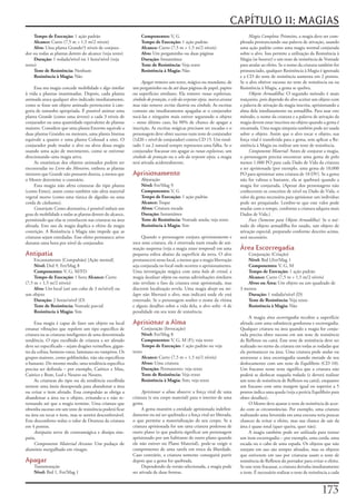 CAPÍTULO 11: MAGIAS
     Tempo de Execução:	1	ação	padrão                            Componentes:	V,	G                                              Magia Completa:	Primeiro,	a	magia	deve	ser	com-
     Alcance:	Curto	(7,5	m	+	1,5	m/2	níveis)                     Tempo de Execução:	1	ação	padrão                          pletada	pronunciando	sua	palavra	de	ativação,	usando	
     Alvo:	Uma	planta	Grande/3	níveis	de	conjura-                Alcance:	Curto	(7,5	m	+	1,5	m/2	níveis)                   uma	ação	padrão	como	uma	magia	normal	conjurada	
dor	ou	todas	as	plantas	dentro	do	alcance	(veja	texto)           Alvo:	Um	pergaminho	ou	duas	páginas                       sobre	o	alvo.	Isso	permite	a	utilização	da	Resistência	à	
     Duração:	1	rodada/nível	ou	1	hora/nível	(veja	              Duração:	Instantânea                                      Magia	(se	houver)	e	um	teste	de	resistência	de	Vontade	
texto)                                                           Teste de Resistência:	Veja	texto                          para	anular	ao	efeito.	Se	o	nome	da	criatura	também	for	
     Teste de Resistência:	Nenhum                                Resistência à Magia:	Não                                  pronunciado,	qualquer	Resistência	à	Magia	é	ignorada	
     Resistência à Magia:	Não                                                                                              e	a	CD	do	teste	de	resistência	aumenta	em	2	pontos.	
                                                                 Apagar	remove	um	texto,	mágico	ou	mundano,	de	            Se	o	alvo	obtiver	sucesso	no	teste	de	resistência	ou	na	
     Essa	ma	magia	concede	mobilidade	e	algo	similar	       um	pergaminho	ou	de	até	duas	páginas	de	papel,	papiro	         Resistência	à	Magia,	a	gema	se	quebra.
à	vida	a	plantas	inanimadas.	Depois,	cada	planta	           ou	superfícies	similares.	Ela	remove	runas explosivas,	             Objeto Armadilha:	O	segundo	método	é	mais	
animada	ataca	qualquer	alvo	indicado	imediatamente,	        símbolo de proteção,	o selo da serpente sépia,	marca arcana	   traiçoeiro,	pois	depende	do	alvo	aceitar	um	objeto	com	
como	se	fosse	um	objeto	animado	pertencente	à	cate-         mas	não	remove	escrita ilusória	ou	símbolo.	As	escritas	       a	palavra	de	ativação	da	magia	inscrita,	aprisionando	a	
goria	de	tamanho	apropriada.	É	possível	animar	uma	         comuns	são	imediatamente	apagadas	se	o	conjurador	             alma	dela	imediatamente	na	armadilha.	Para	usar	este	
planta	Grande	(como	uma	árvore)	a	cada	3	níveis	de	         tocá-las	e	ninguém	mais	estiver	segurando	o	objeto	            método,	o	nome	da	criatura	e	a	palavra	de	ativação	da	
conjurador	ou	uma	quantidade	equivalente	de	plantas	        –	nesse	último	caso,	há	90%	de	chance	de	apagar	a	             magia	devem	estar	inscritos	no	objeto	quando	a	gema	é	
maiores.	Considere	que	uma	planta	Enorme	equivale	a	        inscrição.	As	escritas	mágicas	precisam	ser	tocadas	e	o	       encantada.	Uma	magia	simpatia	também	pode	ser	usada	
duas	plantas	Grandes	ou	menores,	uma	planta	Imensa	         personagem	deve	obter	sucesso	num	teste	de	conjurador	         sobre	o	objeto.	Assim	que	o	alvo	tocar	o	objeto,	sua	
equivale	a	quatro	e	uma	planta	Colossal	a	oito.	O	          (1d20	+	nível	de	conjurador)	contra	CD	15.	Um	resul-           força	vital	é	transferida	para	a	gema,	sem	aplicar	a	Re-
conjurador	pode	mudar	o	alvo	ou	alvos	dessa	magia	          tado	1	ou	2	natural	sempre	representa	uma	falha.	Se	o	         sistência	à	Magia	ou	realizar	um	teste	de	resistência.
usando	uma	ação	de	movimento,	como	se	estivesse	            conjurador	fracassar	em	apagar	as	runas explosivas,	um	             Componente Material:	Antes	de	conjurar	a	magia,	
direcionando	uma	magia	ativa.                               símbolo de proteção	ou	o	selo da serpente sépia,	a	magia	      o	personagem	precisa	encontrar	uma	gema	de	pelo	
     As	estatísticas	dos	objetos	animados	podem	ser	        será	ativada	acidentalmente.                                   menos	1.000	PO	para	cada	Dado	de	Vida	da	criatura	
encontradas	no	Livro dos Monstros,	embora	as	plantas	                                                                      a	ser	aprisionada	(por	exemplo,	uma	gema	de	10,000	
menores	que	Grande	não	possuem	dureza,	a	menos	que	         Aprisionamento                                                 PO	para	aprisionar	uma	criatura	de	10	DV).	Se	a	gema	
o	Mestre	determine	o	contrário.                                  Abjuração                                                 não	for	valiosa	o	bastante,	ela	se	quebrará	quando	a	
     Esta	magia	não	afeta	criaturas	do	tipo	planta	              Nível:	Fet/Mag	9                                          magia	for	conjurada.	(Apesar	dos	personagens	não	
(como	Entes),	assim	como	também	não	afeta	material	              Componentes:	V,	G                                         conhecerem	os	conceitos	de	nível	ou	Dado	de	Vida,	o	
vegetal	morto	(como	uma	túnica	de	algodão	ou	uma	                Tempo de Execução:	1	ação	padrão                          valor	da	gema	necessária	para	aprisionar	um	indivíduo	
corda	de	cânhamo).                                               Alcance:	Toque                                            pode	ser	pesquisado.	Lembre-se	que	esse	valor	pode	
     Constrição:	Como	alternativa,	é	possível	imbuir	um	         Alvos:	Criatura	tocada                                    mudar	com	o	tempo,	conforme	a	criatura	adquira	mais	
grau	de	mobilidade	a	todas	as	plantas	dentro	do	alcance,	        Duração:	Instantânea                                      Dados	de	Vida.)
permitindo	que	elas	se	entrelacem	nas	criaturas	na	área	         Teste de Resistência:	Vontade	anula;	veja	texto                Foco (Somente para Objeto Armadilha):	Se	o	mé-
afetada.	Este	uso	da	magia	duplica	o	efeito	da	magia	            Resistência à Magia:	Sim                                  todo	de	objeto	armadilha	for	usado,	um	objeto	de	
contrição.	A	Resistência	à	Magia	não	impede	que	as	                                                                        ativação	especial,	preparado	conforme	descrito	acima,	
criaturas	sejam	enredadas.	Esse	efeito	permanece	ativo	           Quando	o	personagem	conjura	aprisionamento	e	            será	necessário.
durante	uma	hora	por	nível	de	conjurador.                   toca	uma	criatura,	ela	é	enterrada	num	estado	de	ani-
                                                            mação	suspensa	(veja	a	magia	estase temporal)	em	uma	          Área Escorregadia
Antipatia                                                   pequena	esfera	abaixo	da	superfície	da	terra.	O	alvo	              Conjuração	(Criação)
     Encantamento	(Compulsão)	[Ação	mental]                 permanecerá	nesse	local,	a	menos	que	a	magia	libertação	           Nível:	Brd	l,Fet/Mag	1
     Nível:	Drd	9,	Fet/Mag	8                                seja	conjurada	no	local	onde	ocorreu	o	aprisionamento.	            Componentes:	V,	G,	M
     Componentes:	V,	G,	M/FD                                Uma	investigação	mágica	com	uma	bola de cristal,	a	                Tempo de Execução:	1	ação	padrão
     Tempo de Execução:	1	hora	Alcance: Curto	              magia	localizar objeto	ou	outras	adivinhações	similares	           Alcance:	Curto	(7,5	m	+	1,5	m/2	níveis)
(7,5	m	+	1,5	m/2	níveis)                                    não	revelam	o	fato	da	criatura	estar	aprisionada,	mas	             Alvos ou Área:	Um	objeto	ou	um	quadrado	de	
     Alvo:	Um	local	(até	um	cubo	de	3	m/nível)	ou	          discernir	localização	revela.	Uma	magia	desejo	ou	mi-          3	metros
um	objeto                                                   lagre	não	libertará	o	alvo,	mas	indicará	onde	ele	está	            Duração:	1	rodada/nível	(D)
     Duração:	2	horas/nível	(D)                             enterrado.	Se	o	personagem	souber	o	nome	da	vítima	                Teste de Resistência:	Veja	texto
     Teste de Resistência:	Vontade	parcial                  e	alguns	detalhes	sobre	a	vida	dela,	o	alvo	sofre	-4	de	           Resistência à Magia:	Não
     Resistência à Magia:	Sim                               penalidade	em	seu	teste	de	resistência.
                                                                                                                                A	magia	área escorregadia	recobre	a	superfície	
     Essa	magia	é	capaz	de	fazer	um	objeto	ou	local	        Aprisionar a Alma                                              afetada	com	uma	substância	gordurosa	e	escorregadia.	
emanar	vibrações	que	repelem	um	tipo	específico	de	              Conjuração	(Invocação)                                    Qualquer	criatura	na	área	quando	a	magia	for	conju-
criatura	ou	as	criaturas	inteligentes	de	uma	determinada	        Nível:	Fet/Mag	8                                          rada	precisa	obter	sucesso	em	um	teste	de	resistência	
tendência.	O	tipo	escolhido	de	criatura	a	ser	afetado	           Componentes:	V,	G,	M	(F);	veja	texto                      de	Reflexos	ou	cairá.	Esse	teste	de	resistência	deve	ser	
deve	ser	especificado	–	sejam	dragões	vermelhos,	gigan-          Tempo de Execução:	1	ação	padrão	ou	veja	                 realizado	no	turno	da	criatura	em	todas	as	rodadas	que	
tes	da	colina,	homens-ratos,	lammasu	ou	vampiros.	Os	       texto                                                          ela	permanecer	na	área.	Uma	criatura	pode	andar	ou	
grupos	maiores,	como	goblinóides,	não	são	específicos	           Alcance:	Curto	(7,5	m	+	1,5	m/2	níveis)                   atravessar	a	área	escorregadia	usando	metade	de	seu	
o	bastante.	Do	mesmo	modo,	uma	tendência	específica	             Alvos:	Uma	criatura                                       deslocamento	com	um	teste	de	Equilíbrio	(CD	10).	
precisa	ser	definida	–	por	exemplo,	Caótico	e	Mau,	              Duração:	Permanente;	veja	texto                           Um	fracasso	nesse	teste	significa	que	a	criatura	não	
Caótico	e	Bom,	Leal	e	Neutro	ou	Neutro.                          Teste de Resistência:	Veja	texto                          poderá	se	deslocar	naquela	rodada	(e	deverá	realizar	
     As	criaturas	do	tipo	ou	da	tendência	escolhida	             Resistência à Magia:	Sim;	veja	texto                      um	teste	de	resistência	de	Reflexos	ou	cairá),	enquanto	
sentem	uma	ânsia	desesperada	para	abandonar	a	área	                                                                        um	fracasso	com	uma	margem	igual	ou	superior	a	5	
ou	evitar	o	item	afetado.	Essa	compulsão	as	obriga	a	            Aprisionar a alma	absorve	a	força	vital	de	uma	           pontos	indica	uma	queda	(veja	a	perícia	Equilíbrio	para	
abandonar	a	área	ou	o	objeto,	evitando-a	e	não	re-          criatura	(e	seu	corpo	material)	para	o	interior	de	uma	        obter	detalhes).
tornando	até	que	a	magia	termine.	Uma	criatura	que	         gema.                                                               O	Mestre	deve	ajustar	o	teste	de	resistência	de	acor-
obtenha	sucesso	em	um	teste	de	resistência	poderá	ficar	         A	gema	mantém	a	entidade	aprisionada	indefini-            do	com	as	circunstâncias.	Por	exemplo,	uma	criatura	
na	área	ou	tocar	o	item,	mas	se	sentirá	desconfortável.	    damente	ou	até	ser	quebrada	e	a	força	vital	ser	liberada,	     realizando	uma	Investida	em	uma	encosta	teria	poucas	
Este	desconforto	reduz	o	valor	de	Destreza	da	criatura	     o	que	permite	a	materialização	de	seu	corpo.	Se	a	             chances	de	evitar	o	efeito,	mas	sua	chance	de	sair	da	
em	4	pontos.                                                criatura	aprisionada	for	um	uma	criatura	poderosa	de	          área	é	quase	total	(quer	queira,	quer	não).
     Antipatia	serve	de	contramágica	e	dissipa	sim-         outro	plano	(o	que	poderia	significar	um	personagem	                A	magia	também	pode	ser	utilizada	para	tornar	
patia.                                                      aprisionado	por	um	habitante	de	outro	plano	quando	            um	item	escorregadio	–	por	exemplo,	uma	corda,	uma	
     Componente Material Arcano:	Um	pedaço	de	              ele	não	estiver	no	Plano	Material),	pode-se	exigir	o	          escada	ou	o	cabo	de	uma	espada.	Os	objetos	que	não	
alumínio	mergulhado	em	vinagre.                             cumprimento	de	uma	tarefa	em	troca	da	liberdade.	              estejam	em	uso	são	sempre	afetados,	mas	os	objetos	
                                                            Caso	contrário,	a	criatura	somente	conseguirá	partir	          que	estiverem	em	uso	por	criaturas	usam	o	teste	de	
Apagar                                                      depois	que	a	gema	for	quebrada.                                resistência	de	Reflexos	do	portador	para	evitar	o	efeito.	
    Transmutação                                                 Dependendo	da	versão	selecionada,	a	magia	pode	           Se	esse	teste	fracassar,	a	criatura	derruba	imediatamente	
    Nível:	Brd	1,	Fet/Mag	1                                 ser	ativada	de	duas	formas.                                    o	item.	É	necessário	realizar	o	teste	de	resistência	a	cada	



                                                                                                                                                                            17
 