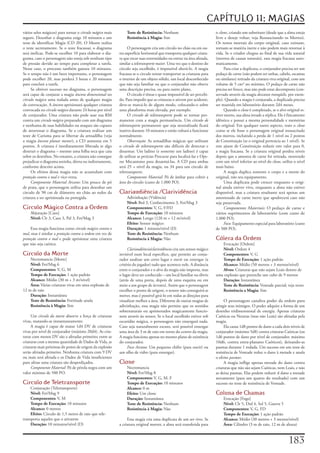 CAPÍTULO 11: MAGIAS
vários	selos	mágicos)	para	tornar	o	círculo mágico	mais	       Teste de Resistência:	Nenhum                              o	clone,	criando	um	substituto	(desde	que	a	alma	esteja	
seguro.	Desenhar	o	diagrama	exige	10	minutos	e	um	             Resistência à Magia:	Sim                                  livre	e	deseje	voltar;	veja	Ressuscitando	os	Mortos).	
teste	de	identificar	Magia	(CD	20).	O	Mestre	realiza	                                                                    Os	restos	mortais	do	corpo	original,	caso	existam,	
o	teste	secretamente.	Se	o	teste	fracassar,	o	diagrama	          O	personagem	cria	um	círculo	no	chão	ou	em	ou-          tornam-se	matéria	inerte	e	não	podem	mais	retornar	à	
será	ineficaz.	Pode-se	escolher	10	para	elaborar	o	dia-    tra	superfície	horizontal	que	transporta	qualquer	criatu-     vida.	Se	o	criador	chegou	ao	final	de	sua	vida	natural	
grama,	caso	o	personagem	não	esteja	sob	nenhum	tipo	       ra	que	tocar	suas	extremidades	ou	entrar	na	área	afetada,	    (morreu	de	causas	naturais),	essa	magia	fracassa	auto-
de	pressão	devido	ao	tempo	para	completar	a	tarefa.	       similar	a	teletransporte maior.	Uma	vez	que	o	destino	do	     maticamente.
Nesse	caso,	o	processo	também	gastara	10	minutos.	         círculo	seja	escolhido,	é	impossível	alterá-lo.	A	magia	           Para	criar	a	duplicata,	o	conjurador	precisa	ter	um	
Se	o	tempo	não	é	um	fator	importante,	o	personagem	        fracassa	se	o	circulo	tentar	transportar	as	criaturas	para	   pedaço	de	carne	(não	podem	ser	unhas,	cabelo,	escamas	
pode	escolher	20,	mas	perderá	3	horas	e	20	minutos	        o	interior	de	um	objeto	sólido,	um	local	desconhecido	        ou	similares)	retirado	da	criatura	viva	original,	com	um	
para	concluir	a	tarefa.                                    que	não	seja	familiar	ou	que	o	conjurador	não	obteve	         volume	de	5	cm³	no	mínimo.	O	pedaço	de	carne	não	
     Se	obtiver	sucesso	no	diagrama,	o	personagem	         uma	descrição	precisa,	ou	para	outro	plano,                   precisa	ser	fresco,	mas	não	pode	estar	decomposto	(con-
será	capaz	de	conjurar	a	magia	âncora dimensional	no	            O	círculo	é	tênue	e	quase	impossível	de	ser	percebi-    servado	através	da	magia	descanso tranqüilo,	por	exem-
círculo mágico	uma	rodada	antes	de	qualquer	magia	         do.	Para	impedir	que	as	criaturas	o	ativem	por	acidente,	     plo).	Quando	a	magia	é	conjurada,	a	duplicada	precisa	
de	convocação.	A	âncora	aprisionará	qualquer	criatura	     deve-se	marcá-lo	de	algum	modo,	colocando-o	sobre	            ser	mantida	em	laboratório	durante	2d4	meses.
convocada	no	círculo mágico	durante	24	horas	por	nível	    uma	plataforma	mais	elevada,	por	exemplo.                          Quando	o	clone	é	completado,	se	o	alvo	original	es-
de	conjurador.	Uma	criatura	não	pode	usar	sua	RM	                O	circulo de teletransporte	pode	se	tornar	per-         tiver	morto,	sua	alma	invade	a	réplica.	Ele	é	fisicamente	
contra	um	circulo mágico	preparado	com	um	diagrama	        manente	com	a	magia	permanência.	Um	círculo de                idêntico	e	possui	a	mesma	personalidade	e	memórias	
e	nenhuma	de	suas	habilidades	ou	ataques	são	capazes	      teletransporte	permanente	que	seja	neutralizado	ficará	       do	original.	Em	qualquer	outro	aspecto,	trate	o	clone	
de	atravessar	o	diagrama.	Se	a	criatura	realizar	um	       inativo	durante	10	minutos	e	então	voltará	a	funcionar	       como	se	ele	fosse	o	personagem	original	ressuscitado	
teste	de	Carisma	para	se	libertar	da	armadilha	(veja	      normalmente.                                                  dos	mortos,	incluindo	a	perda	de	1	nível	ou	2	pontos	
a	magia	âncora planar menor),	a	CD	aumenta	em	5	                 Observação:	As	armadilhas	mágicas	que	utilizam	         de	Constituição	(se	o	original	pertencia	ao	1	nível).	Se	
pontos.	A	criatura	é	imediatamente	liberada	se	algo	       o	círculo de teletransporte	são	difíceis	de	detectar	e	       este	ajuste	de	Constituição	reduzir	este	valor	para	0,	
destruir	o	diagrama	–	mesmo	uma	folha	seca	que	caia	       desarmar.	Um	ladino	(e	somente	um	ladino)	é	capaz	            a	magia	fracassa.	Se	a	criatura	original	perdeu	níveis	
sobre	os	desenhos.	No	entanto,	a	criatura	não	consegue	    de	utilizar	as	perícias	Procurar	para	localizá-las	e	Ope-     depois	que	a	amostra	de	carne	foi	retirada,	morrendo	
prejudicar	o	diagrama	sozinha,	direta	ou	indiretamente,	   rar	Mecanismo	para	desarmá-las.	A	CD	para	ambas	              com	um	nível	inferior	ao	nível	do	clone,	utilize	o	nível	
conforme	descrito	acima.                                   será	25	+	nível	da	magia,	ou	34	para	um	circulo	de	           mais	baixo.
     Os	efeitos	dessa	magia	não	se	acumulam	com	           teletransporte.                                                    A	magia	duplica	somente	o	corpo	e	a	mente	do	
proteção contra o mal	e	vice-versa.                              Componente Material:	Pó	de	âmbar	para	cobrir	a	         original,	não	seu	equipamento.
     Componente Material Arcano:	Um	pouco	de	pó	           área	do	circulo	(custo	de	1.000	PO).                               Uma	duplicata	pode	crescer	enquanto	o	origi-
de	prata,	que	o	personagem	utiliza	para	desenhar	um	                                                                     nal	ainda	estiver	vivo,	enquanto	a	alma	não	estiver	
circulo	de	90	cm	de	diâmetro	no	chão	ao	redor	da	          Clariaudiência /Clarividência                                 disponível,	mas	a	criatura	resultante	será	apenas	um	
criatura	a	ser	aprisionada	ou	protegida.                       Adivinhação	(Vidência)                                    amontoado	de	carne	inerte	que	apodrecerá	caso	não	
                                                               Nível:	Brd	3,	Conhecimento	3,	Fet/Mag	3                   seja	preservada.
Círculo Mágico Contra a Ordem                                  Componentes:	V,	G,	F/FD                                        Componentes Materiais:	O	pedaço	de	carne	e	
    Abjuração	[Caos]                                           Tempo de Execução:	10	minutos                             vários	suprimentos	de	laboratório	(com	custo	de	
    Nível:	Clr	3,	Caos	3,	Pal	3,	Fet/Mag	3                     Alcance:	Longo	(120	m	+	12	m/nível)                       1.000	PO).
                                                               Efeito:	Sensor	mágico                                          Foco:	Equipamento	especial	para	laboratório	(custo	
     Essa	magia	funciona	como	círculo mágico contra o          Duração:	1	minuto/nível	(D)                               de	500	PO).
mal,	mas	é	similar	a	proteção contra a ordem	em	vez	de	        Teste de Resistência:	Nenhum
proteção contra o mal	e	pode	aprisionar	uma	criatura	          Resistência à Magia:	Não                                  Cólera da Ordem
que	não	seja	caótica.                                                                                                       Evocação	[Ordem]
                                                                Clariaudiência/clarividência	cria	um	sensor	mágico	         Nível:	Ordem	4
Círculo da Morte                                           invisível	num	local	especifico,	que	permite	ao	conju-            Componentes:	V,	G
    Necromancia	[Morte]                                    rador	analisar	um	certo	lugar	e	ouvir	ou	enxergar	(a	            Tempo de Execução:	1	ação	padrão
    Nível:	Fet/Mag	6                                       critério	do	jogador)	tudo	que	acontece	nele.	A	distância	        Alcance:	Médio	(50	metros	+	3	metros/nível)
    Componentes:	V,	G,	M                                   entre	o	conjurador	e	o	alvo	da	magia	não	importa,	mas	           Alvos:	Criaturas	que	não	sejam	Leais	dentro	de	
    Tempo de Execução:	1	ação	padrão                       o	lugar	deve	ser	conhecido	–	um	local	familiar	ou	óbvio	      uma	explosão	que	preenche	um	cubo	de	9	metros
    Alcance:	Médio	(30	m	+	3	m/nível)                      (atrás	de	uma	porta,	depois	de	uma	esquina	ou	em	                Duração:	Instantânea
    Área:	Várias	criaturas	vivas	em	uma	explosão	de	       meio	a	um	grupo	de	árvores).	Assim	que	o	personagem	             Teste de Resistência:	Vontade	parcial;	veja	texto
12	m	de	raio                                               escolher	o	ponto	de	origem,	o	sensor	não	conseguirá	se	          Resistência a Magia:	Sim
    Duração:	Instantânea                                   mover,	mas	é	possível	girá-lo	em	todas	as	direções	para	
    Teste de Resistência:	Fortitude	anula                  visualizar	melhor	a	área.	Diferente	de	outras	magias	de	            O	personagem	canaliza	poder	da	ordem	para	
    Resistência à Magia:	Sim                               adivinhação,	essa	magia	não	permite	que	os	sentidos	          atingir	seus	inimigos.	O	poder	adquire	a	forma	de	um	
                                                           sobrenaturais	ou	aprimorados	magicamente	funcio-              desenho	tridimensional	de	energia.	Apenas	criaturas	
     Um	círculo da morte	absorve	a	força	de	criaturas	     nem	através	ão	sensor.	Se	o	local	escolhido	estiver	sob	      Caóticas	ou	Neutras	(mas	não	Leais)	são	afetadas	pela	
vivas,	matando-as	instantaneamente.                        escuridão	mágica,	o	personagem	não	enxergará	nada.	           magia.
     A	magia	é	capaz	de	matar	1d4	DV	de	criaturas	         Caso	seja	naturalmente	escuro,	será	possível	enxergar	              Ela	causa	1d8	pomos	de	dano	a	cada	dois	níveis	de	
vivas	por	nível	de	conjurador	(máximo	20d4).	As	cria-      uma	área	de	3	m	de	raio	em	torno	do	centro	da	magia.	         conjurador	(máximo	5d8)	contra	criaturas	Caóticas	(ou	
turas	com	menos	DV	são	a	afetadas	primeiro;	entre	as	      A	magia	funciona	apenas	no	mesmo	plano	de	existência	         1d6	pontos	de	dano	por	nível	de	conjurador,	máximo	
criaturas	com	a	mesma	quantidade	de	Dados	de	Vida,	as	     do	conjurador.                                                10d6,	contra	extra-planares	Caóticos),	deixando-as	
criaturas	mais	próximas	do	ponto	de	origem	da	explosão	         Foco Arcano:	Um	pequeno	chifre	(para	ouvir)	ou	          pasmas	durante	1	rodada.	Um	sucesso	em	um	teste	de	
serão	afetadas	primeiro.	Nenhuma	criatura	com	9	DV	        um	olho	de	vidro	(para	enxergar).                             resistência	de	Vontade	reduz	o	dano	à	metade	e	anula	
ou	mais	será	afetada	e	os	Dados	de	Vida	insuficientes	                                                                   o	efeito	pasmar.
para	afetar	uma	criatura	são	desperdiçados.                Clone                                                               A	magia	inflige	apenas	metade	do	dano	contra	
     Componente Material:	Pó	de	pérola	negra	com	um	           Necromancia                                               criaturas	que	não	são	sejam	Caóticas,	nem	Leais,	e	não	
valor	mínimo	de	500	PO.                                        Nível:	Fet/Mag	8                                          as	deixa	pasmas.	Elas	podem	reduzir	d	dano	a	metade	
                                                               Componentes:	V,	G,	M,	F                                   novamente	(para	um	quarto	do	resultado)	com	um	
Círculo de Teletransporte                                      Tempo de Execução:	10	minutos                             sucesso	no	teste	de	resistência	de	Vontade.
     Conjuração	(Teletransporte)                               Alcance:	0	m
     Nível:	Fet/Mag	9                                          Efeito:	Um	clone                                          Coluna de Chamas
     Componentes:	V,	M                                         Duração:	Instantânea                                          Evocação	[Fogo]
     Tempo de Execução:	10	minutos                             Teste de Resistência:	Nenhum                                  Nível:	Clr	5,	Drd	4,	Sol	5,	Guerra	5
     Alcance:	0	metros                                         Resistência à Magia:	Não                                      Componentes:	V,	G,	FD
     Efeito:	Círculo	de	1,5	metro	de	raio	que	tele-                                                                          Tempo de Execução:	1	ação	padrão
transporta	aqueles	que	o	ativarem                               Essa	magia	cria	uma	duplicata	de	um	ser	vivo.	Se	            Alcance:	Médio	(30	metros	+	3	metros/nível)
     Duração:	10	minutos/nível	(D)                         a	criatura	original	morrer,	a	alma	será	transferida	para	         Área:	Cilindro	(3	m	de	raio,	12	m	de	altura)



                                                                                                                                                                        1
 