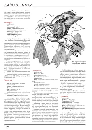 CAPÍTULO 11: MAGIAS
    Essa	magia	funciona	como	conjuração de sombras,	
mas	é	capaz	de	imitar	qualquer	magia	de	conjuração	
(invocação)	ou	conjuração	(criação)	de	feiticeiro	ou	
mago	de	6°	nível	ou	inferior	As	conjurações	ilusórias	
causam	3/5	(60%)	de	dano	em	descrentes	e	efeitos	que	
não	causam	dano	têm	60%	de	chance	de	funcionar	
contra	esses	alvos.

Consagrar
    Evocação	[Bem]
    Nível:	Clr	2
    Componentes:	V,	G,	M,	FD
    Tempo de Execução:	1	ação	padrão
    Alcance:	Curto	(7,5	m	+	1,5	m/2	níveis)
    Área:	Emanação	de	6	m	de	raio
    Duração:	2	horas/nível
    Teste de Resistência:	Nenhum
    Resistência a Magia:	Não

     Esta	magia	abençoa	uma	área	com	energia	positiva.	
Todos	os	testes	de	Carisma	realizados	para	expulsar	
mortos-vivos	dentro	da	área	recebem	+3	de	bônus	sa-
grado.	Os	mortos-vivos	que	invadirem	a	área	sofrem	um	
pequeno	rompimento,	que	acarreta	-1	de	penalidade	em	
todas	as	jogadas	de	ataque,	dano	e	testes	de	resistência.	
É	impossível	criar	ou	invocar	mortos-vivos	dentro	de	
uma	área	consagrada.
     Se	a	área	consagrada	contiver	um	altar,	templo	ou	
algo	dedicado	ao	seu	deus,	panteão	ou	tendência,	os	
modificadores	acima	são	duplicados	(+6	de	bônus	sagra-
do	para	Expulsão,	-2	nas	jogadas	dos	mortos-vivos).
     Um	personagem	não	pode	consagrar	uma	área	
com	um	símbolo	dedicado	a	um	deus	diferente	do	
seu	patrono.
     Se	a	área	consagrada	contiver	um	altar,	templo	
                                                                                                                                                       Um pégaso criado pela
ou	algo	dedicado	a	outro	deus,	panteão	ou	tendência,	
a	magia	consagrar	amaldiçoa	esta	área,	neutralizando	                                                                                                  conjuração de sombras
sua	conexão	com	a	divindade	ou	poder	pertinente.	Esta	
função	secundária,	quando	é	utilizada,	não	garante	os	
bônus	e	penalidades	relacionados	aos	mortos-vivos	
conforme	indicado	acima.                                                                                                         Os	efeitos	mágicos	que	podem	ser	aplicados	são:	
     Consagrar	serve	de	contramágica	e	dissipa	pro-
                                                             Conspurcar                                                    ajuda,	âncora dimensional,	benção,	causar medo,	detectar
                                                                 Evocação	[Mal]
fanar.                                                                                                                     magia,	detectar o bem,	discernir mentiras,	dissipar magia,	
                                                                 Nível:	Clr	5,	Drd	5
     Componentes Materiais:	Um	frasco	de	água	benta	e	                                                                     escuridão profunda,	escuridão,	idiomas,	movimentação
                                                                 Componentes:	V,	G,	M
2,5	kg	(com	valor	de	25	PO)	de	pó	de	prata,	que	devem	                                                                     livre,	luz do dia,	maldição menor,	proteção contra a morte,	
                                                                 Tempo de Execução:	24	horas
ser	aspergidos	na	área.                                                                                                    proteção contra elementos,	purgar invisibilidade,	remover
                                                                 Alcance:	Toque
                                                                                                                           medo,	resistência a energia,	silêncio,	suportar elementos	e	
Consertar                                                        Alvos:	Emanação	de	12	metros	de	raio	do	ponto	
                                                                                                                           zona da verdade.	Os	testes	de	resistência	e	a	Resistência	à	
    Transmutação                                             tocado
                                                                                                                           Magia	se	aplicam	normalmente	contra	esses	efeitos.	Veja	
    Nível:	Brd	0,	Clr	0,	Drd	0,	Fet/Mag	0                        Duração:	Instantânea
                                                                                                                           a	descrição	de	cada	magia	para	obter	detalhes.
    Componentes:	V,	G                                            Teste de Resistência:	Veja	texto
                                                                                                                                 Uma	área	pode	sustentar	uma	única	magia	conspur-
    Tempo de Execução:	1	ação	padrão                             Resistência à Magia:	Veja	texto
                                                                                                                           car	(e	o	efeito	mágico	associado)	simultaneamente.
    Alcance:	3	metros                                                                                                            Conspurcar	pode	ser	usado	como	contramágica,	
    Alvos:	Um	objeto	de	até	500	g                                 Conspurcar	transforma	uma	área,	construção	ou	
                                                                                                                           mas	não	dissipa,	santificar.
    Duração:	Instantânea                                     estrutura	em	um	lugar	profano.	Ela	gera	três	efeitos	
                                                                                                                                 Componentes Materiais:	Ervas,	óleos	e	incenso	com	
    Teste de Resistência:	Vontade	anula	(inofensiva,	        principais.
                                                                                                                           valor	mínimo	de	1.000	PO	mais	1.000	PO	por	nível	
objeto)                                                           Primeiro,	o	local	ou	estrutura	é	protegida	com	um	
                                                                                                                           da	magia	a	ser	aplicada	sobre	a	área.
    Resistência à Magia:	Sim	(inofensiva,	objeto)            efeito	de	circulo mágico contra o bem.
                                                                  Segundo,	todos	os	testes	realizados	para	expulsar	
                                                             mortos-vivos	sofrem	-4	de	penalidade	profana,	e	os	
                                                                                                                           Constrição
     Consertar	repara	pequenas	rachaduras	ou	rasgos	                                                                            Transmutação
em	objetos	(mas	não	distorções,	como	as	causadas	            testes	de	fascinar	mortos-vivos	recebem	+4	de	bônus	
                                                                                                                                Nível:	Drd	1,	Planta	1,	Rgr	1
pela	magia	torcer madeira).	A	magia	funde	objetos	           profano.	A	Resistência	à	Magia	não	se	aplica	a	esse	efeito	
                                                                                                                                Componentes:	V,	G,	FD
metálicos	quebrados	como	anéis,	um	elo	de	corrente,	         (essa	regra	não	se	aplica	á	versão	druídica	da	magia).
                                                                                                                                Tempo de Execução:	1	ação	padrão
um	medalhão	ou	o	fio	de	uma	adaga,	considerando	que	              Finalmente,	é	possível	imbuir	um	único	efeito	
                                                                                                                                Alcance:	Longo	(120	m	+	12	m/nível)
estejam	parcialmente	quebrados.	Os	objetos	de	madeira	       mágico	no	local	conspurcado.	Essa	magia	permanece	
                                                                                                                                Alvos:	Plantas	numa	dispersão	de	12	m	de	raio
e	cerâmica	com	diversas	rachaduras	podem	ser	colados	        ativa	durante	1	ano	e	afeta	toda	a	área	selecionada,	
                                                                                                                                Duração:	1	min./nível	(D)
como	se	fossem	novos.	Um	buraco	em	uma	bolsa	ou	             independente	de	sua	duração,	área	e	efeito	normais.	
                                                                                                                                Teste de Resistência:	Reflexos	parcial	(veja	texto)
em	um	cantil	de	couro	é	completamente	consertado.	           O	personagem	é	capaz	de	escolher	se	a	magia	será	
                                                                                                                                Resistência à Magia:	Não
A	magia	é	capaz	de	reparar	um	item	mágico,	mas	as	           ativada	para	todas	as	criaturas,	todas	as	criaturas	da	
habilidades	mágicas	do	item	não	serão	restauradas.	          sua	fé	ou	tendência	ou	todas	de	outra	fé	ou	tendência.	
                                                                                                                                Grama,	trepadeiras,	capim,	arbustos	e	até	pequenas	
Para	restaurar	as	habilidades	de	um	item	mágico	da-          Por	exemplo,	pode-se	criar	um	efeito	de	benção	para	
                                                                                                                           árvores	irão	se	enroscar	nas	criaturas	na	área	de	efeito,	
nificado,	consulte	os	talentos	de	criação	de	itens	no	       todas	as	criaturas	de	sua	tendência	ou	fé,	ou	um	efeito	
                                                                                                                           enredando-as.	Elas	podem	se	libertar	e	percorrer	metade	
Capítulo	5:	Talentos.	A	magia	não	consegue	consertar	        de	maldição menor	sobre	as	criaturas	de	tendência	ou	
                                                                                                                           de	seu	deslocamento	se	usarem	uma	ação	de	rodada	
bastões,	cajados	e	varinhas	mágicas,	nem	afeta	criaturas	    fé	opostas	ou	inimigas.	Ao	término	do	ano,	o	efeito	es-
                                                                                                                           completa	para	realizar	um	teste	de	Força	ou	Arte	da	Fugi	
(inclusive	constructos).                                     colhido	termina,	mas	pode	ser	renovado	ou	substituído	
                                                                                                                           (CD	20).	Uma	criatura	que	obtenha	sucesso	num	teste	
                                                             simplesmente	conjurando	conspurcar	novamente.
                                                                                                                           de	resistência	de	Reflexos	não	ficará	enredada,	mas	con-



1
 