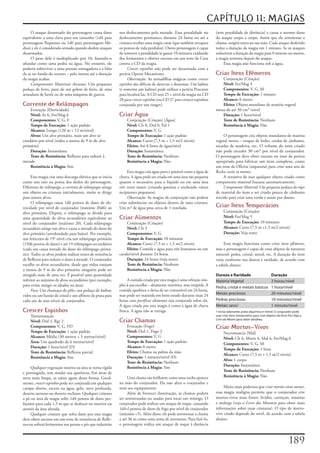 CAPÍTULO 11: MAGIAS
     O	ataque	desarmado	do	personagem	causa	dano	            seu	deslocamento	pela	metade.	Essa	penalidade	no	            (sem	penalidade	de	distância)	e	causa	o	mesmo	dano	
equivalente	a	uma	clava	para	seu	tamanho	(1d4	para	          deslocamento	permanece	durante	24	horas	ou	até	a	            do	ataque	corpo	a	corpo.	Assim	que	ele	arremessar	a	
personagens	Pequenos	ou	1d6	para	personagens	Mé-             criatura	receber	uma	magia	curar	(que	também	recupera	       chama,	surgirá	outra	na	sua	mão.	Cada	ataque	desferido	
dios)	e	ele	é	considerado	armado	quando	desfere	ataques	     os	pontos	de	vida	perdidos).	Outro	personagem	é	capaz	       reduz	a	duração	da	magia	em	1	minuto.	Se	os	ataques	
desarmados.                                                  de	remover	a	penalidade	se	gastar	10	minutos	cuidando	       reduzirem	a	duração	da	magia	para	0	minuto	ou	menos,	
     O	peso	dele	é	multiplicado	por	10,	fazendo-o	           dos	ferimentos	e	obtiver	sucesso	em	um	teste	de	Cura	        a	magia	termina	depois	do	ataque.
afundar	como	uma	pedra	na	água.	No	entanto,	ele	             contra	a	CD	da	magia.                                            Essa	magia	não	funciona	sob	a	água.
poderia	sobreviver	a	uma	pressão	esmagadora	e	a	falta	            Crescer espinhos	não	pode	ser	desarmada	com	a	
de	ar	no	fundo	do	oceano	–	pelo	menos	até	a	duração	         perícia	Operar	Mecanismo.                                    Criar Itens Efêmeros
da	magia	acabar.                                                  Observação:	As	armadilhas	mágicas	como	crescer             Conjuração	(Criação)
     Componentes Materiais Arcanos:	Um	pequeno	              espinhos	são	difíceis	de	detectar	e	desarmar.	Um	ladino	        Nível:	Fet/Mag	4
pedaço	de	ferro,	pane	de	um	golem	de	ferro,	de	uma	          (e	somente	um	ladino)	pode	utilizar	a	perícia	Procurar	         Componentes:	V,	G,	M
armadura	de	herói	ou	de	uma	máquina	de	guerra.               para	localizá-las.	A	CD	será	25	+	nível	da	magia	ou	CD	         Tempo de Execução:	1	minuto
                                                             28	para	crescer espinhos	(ou	CD	27	para	crescer	espinhos	       Alcance:	0	metro
Corrente de Relâmpagos                                       conjurada	por	um	ranger).                                       Efeito:	Objeto	mundano	de	matéria	vegetal	
    Evocação	[Eletricidade]                                                                                               mona	de	até	30	cm³	/nível
    Nível:	Ar	6,	Fet/Mag	6                                   Criar Água                                                      Duração:	1	hora/nível
    Componentes:	V,	G,	F                                         Conjuração	(Criação)	[Água]                                 Teste de Resistência:	Nenhum
    Tempo de Execução:	1	ação	padrão                             Nível:	Clr	0,	Drd	0,	Pal	1                                  Resistência à Magia: Não
    Alcance:	Longo	(120	m	+	12	m/nível)                          Componentes:	V,	G
    Alvos:	Um	alvo	primário,	mais	um	alvo	se-                    Tempo de Execução:	1	ação	padrão                              O	personagem	cria	objetos	mundanos	de	matéria	
cundário	por	nível	(todos	a	menos	de	9	m	do	alvo	                Alcance:	Curto	(7,5	m	+	1,5	m/2	níveis)                  vegetal	morta	–	roupas	de	linho,	cordas	de	cânhamo,	
primário)                                                        Efeito:	Até	8	litros	de	água/nível                       escadas	de	madeira,	etc.	O	volume	do	item	criado	
    Duração:	Instantânea                                         Duração:	Instantânea                                     não	pode	exceder	30	cm³	por	nível	de	conjurador.	
    Teste de Resistência:	Reflexos	para	reduzir	à	               Teste de Resistência:	Nenhum                             O	personagem	deve	obter	sucesso	no	teste	da	perícia	
metade                                                           Resistência a Magia:	Não                                 apropriada	para	fabricar	um	item	complexo,	como	
    Resistência à Magia:	Sim                                                                                              um	teste	de	Ofícios	(arquearia)	para	criar	uma	seta	de	
                                                                  Esta	magia	cria	água	pura	e	potável	como	a	água	de	     flecha	corre	ta	mente.
      Esta	magia	cria	uma	descarga	elétrica	que	se	inicia	   chuva.	A	água	pode	ser	criada	em	uma	área	tão	pequena	            A	tentativa	de	usar	qualquer	objeto	criado	como	
como	um	raio	na	ponta	dos	dedos	do	personagem.	              quanto	o	necessário	para	o	líquido	ou	em	uma	área	           componente	material	fracassa	automaticamente.
Diferente	de	relâmpago,	a corrente de relâmpagos	atinge	     três	vezes	maior	(criando	goteiras	e	enchendo	vários	             Componente Material:	Um	pequeno	pedaço	do	tipo	
um	objeto	ou	criatura	inicialmente,	então	se	dirige	         recipientes	pequenos).                                       de	material	do	item	a	ser	criado	pouco	de	cânhamo	
para	outros	alvos.                                                Observação:	As	magias	de	conjuração	não	podem	          torcido	para	criar	uma	corda	e	assim	por	diante.
      O	relâmpago	causa	1d6	pontos	de	dano	de	ele-           criar	substâncias	ou	objetos	dentro	de	uma	criatura.	
tricidade	por	nível	de	conjurador	(máximo	20d6)	ao	          Um	m³	de	água	pesa	cerca	de	1	tonelada.                      Criar Itens Temporários
alvo	primário.	Depois,	o	relâmpago	se	divide	para	                                                                              Conjuração	(Criação)
uma	quantidade	de	alvos	secundários	equivalente	ao	          Criar Alimentos                                                    Nível:	Fet/Mag	5
nível	do	conjurador	(máximo	20).	Cada	relâmpago	                  Conjuração	(Criação)                                          Tempo de Execução:	10	minutos
secundário	atinge	um	alvo	e	causa	a	metade	do	dano	do	            Nível:	Clr	3                                                  Alcance:	Curto	(7,5	m	+1,5	m/2	níveis)
alvo	primário	(arredondado	para	baixo).	Por	exemplo,	             Componentes:	V,	G                                             Duração:	Veja	texto
um	feiticeiro	de	19°	nível	cria	um	relâmpago	primário	            Tempo de Execução:	10	minutos
(19d6	pontos	de	dano)	e	até	19	relâmpagos	secundários	            Alcance:	Curto	(7,5	m	+	1,5	m/2	níveis)                      Essa	magia	funciona	como	criar	itens efêmeros,	
(cada	um	causa	metade	do	dano	do	relâmpago	primá-                 Efeito:	Comida	e	água	para	três	humanos	ou	um	          mas	o	personagem	é	capaz	de	criar	objetos	de	natureza	
rio).	Todos	os	alvos	podem	realizar	testes	de	resistência	   cavalo/nível	durante	24	horas                                mineral:	pedra,	cristal,	metal,	etc.	A	duração	do	item	
de	Reflexos	para	reduzir	o	dano	à	metade.	O	conjurador	           Duração:	24	horas	(veja	texto)                          varia	conforme	sua	dureza	e	raridade,	de	acordo	com	
escolhe	os	alvos	secundários,	desde	que	todos	estejam	            Teste de Resistência:	Nenhum                            a	tabela	abaixo:
a	menos	de	9	m	do	alvo	primário;	ninguém	pode	ser	                Resistência a Magia:	Não
atingido	mais	de	uma	vez.	É	possível	uma	quantidade	                                                                      Dureza e Raridade                           Duração
inferior	ao	máximo	de	alvos	secundários	(por	exemplo,	            A	comida	criada	por	esta	magia	é	uma	refeição	sim-      Matéria Vegetal                             2 horas/nível
para	evitar	atingir	os	aliados	na	área).                     ples	à	sua	escolha	–	altamente	nutritiva,	mas	insípida.	A	
                                                                                                                          Pedra, cristal e metais básicos             1 hora/nível
      Foco:	Um	chumaço	de	pêlo,	um	pedaço	de	âmbar,	         comida	apodrece	e	deixa	de	ser	comestível	em	24	horas,	
                                                             mas	pode	ser	mantida	em	bom	estado	durante	mais	24	          Metais preciosos                            20 minutos/nível
vidro	ou	um	bastão	de	cristal	e	um	alfinete	de	prata	para	
cada	um	de	seus	níveis	de	conjurador.                        horas	caso	purificar alimentos	seja	conjurada	sobre	ela.	    Pedras preciosas                            10 minutos/nível
                                                             A	água	criada	por	esta	magia	é	como	a	água	de	chuva	         Metais raros1                               1 minuto/nível
Crescer Espinhos                                             fresca.	A	água	não	se	estraga.                               1 Inclui adamante, prata alquímica e mitral. O conjurador pode
    Transmutação                                                                                                          usar criar itens temporários para criai objetos de ferro frio. Veja o
    Nível:	Drd	3,	Rgr	2                                      Criar Chamas                                                 Livro do Mestre para obter detalhes.

    Componentes:	V,	G,	FD                                        Evocação	[Fogo]                                          Criar Mortos-Vivos
    Tempo de Execução:	1	ação	padrão                             Nível:	Drd	1,	Fogo	2                                           Necromancia	[Mal]
    Alcance:	Médio	(30	metros	+	3	metros/nível)                  Componentes:	V,	G                                              Nível:	Clr	6,	Morte	6,	Mal	6,	Fet/Mag	6
    Área:	Um	quadrado	de	6	metros/nível                          Tempo de Execução:	1	ação	padrão                               Componentes:	V,	G,	M
    Duração:	1	hora/nível	(D)                                    Alcance:	0	metro
                                                                                                                                Tempo de Execução:	1	hora
    Teste de Resistência:	Reflexos	parcial                       Efeito:	Chama	na	palma	da	mão
                                                                                                                                Alcance:	Curto	(7,5	m	+	1,5	m/2	níveis)
    Resistência a Magia:	Sim                                     Duração:	1	minuto/nível	(D)
                                                                                                                                Alvo:	1	corpo
                                                                 Teste de Resistência:	Nenhum
                                                                                                                                Duração:	Instantânea
     Qualquer	vegetação	rasteira	na	área	se	torna	rígida	        Resistência à Magia:	Sim
                                                                                                                                Teste de Resistência:	Nenhum
e	pontiaguda,	sem	mudar	sua	aparência.	Em	áreas	de	
terra	mais	limpa,	as	raízes	agem	dessa	forma.	Geral-              Uma	chama	tão	brilhante	como	uma	tocha	aparece	               Resistência à Magia:	Não
mente,	crescer espinhos	pode	ser	conjurada	em	qualquer	      na	mão	do	conjurador.	Ela	não	afeta	o	conjurador	e	
campo	aberto,	exceto	na	água,	gelo,	neve	profunda,	          nem	seu	equipamento.                                              Muito	mais	poderosa	que	criar mortos-vivos menor,	
deserto	arenoso	ou	deserto	rochoso.	Qualquer	criatura	            Além	de	fornecer	iluminação,	as	chamas	podem	           essa	magia	maligna	permite	que	o	conjurador	crie	
a	pé	na	área	da	magia	sofre	1d4	pontos	de	dano	per-          ser	arremessadas	ou	usadas	para	tocar	um	inimigo.	O	         mortos-vivos	mais	fortes:	lívidos,	carniçais,	múmias	
furante	para	cada	1,5	m	que	se	deslocar	no	interior	ou	      conjurador	pode	realizar	um	ataque	de	toque,	causando	       e	mohrgs	(veja	o	Livro dos Monstros	para	obter	mais	
através	da	área	afetada.                                     1d4+l	pontos	de	dano	de	fogo	por	nível	de	conjurador	        informações	sobre	essas	criaturas).	O	tipo	de	morto-
     Qualquer	criatura	que	sofra	dano	por	essa	magia	        (máximo	+5).	Além	disso,	ele	pode	arremessar	a	chama	        vivo	criado	depende	do	nível,	de	acordo	com	a	tabela	
deve	obter	sucesso	em	um	teste	de	resistência	de	Refle-      a	até	36	m	como	uma	arma	de	arremesso.	Para	fazê-lo,	        abaixo:
xos	ou	sofrerá	ferimentos	nas	pernas	e	pés	que	reduzirão	    o	personagem	realiza	um	ataque	de	toque	à	distância	



                                                                                                                                                                                    1
 