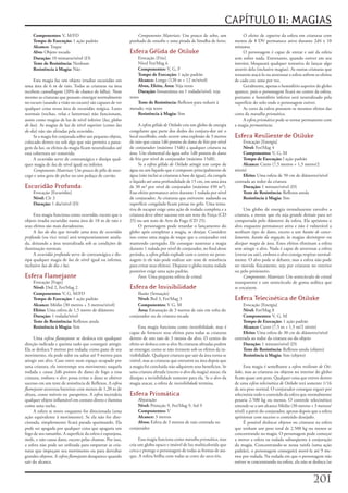 CAPÍTULO 11: MAGIAS
    Componentes: V,	M/FD                                       Componentes Materiais:	Um	pouco	de	sebo,	um	                    O	efeito	de	cegueira	da	esfera	em	criaturas	com	
    Tempo de Execução: 1	ação	padrão                        punhado	de	enxofre	e	uma	pitada	de	limalha	de	ferro.          menos	de	8	DV	permanece	ativo	durante	2d4	x	10	
    Alcance: Toque                                                                                                        minutos.
    Alvo: Objeto	tocado                                     Esfera Gélida de Otiluke                                           O	personagem	é	capaz	de	entrar	e	sair	da	esfera	
    Duração: 10	minutos/nível	(D)                                Evocação	[Frio]                                          sem	sofrer	nada.	Entretanto,	quando	estiver	em	seu	
    Teste de Resistência: Nenhum                                 Nível	Fet/Mag	6                                          interior,	bloqueará	qualquer	tentativa	de	lançar	algo	
    Resistência à Magia: Não                                     Componentes: V,	G,	F                                     através	dela	(inclusive	magias).	As	outras	criaturas	que	
                                                                 Tempo de Execução: 1	ação	padrão                         tentarem	atacá-lo	ou	atravessar	a	esfera	sofrem	os	efeitos	
     Esta	magia	faz	um	objeto	irradiar	escuridão	em	             Alcance: Longo	(120	m	+	12	m/nível)                      de	cada	cor,	uma	por	vez.
uma	área	de	6	m	de	raio.	Todas	as	criaturas	na	área	             Alvos, Efeito, Área: Veja	texto                               Geralmente,	apenas	o	hemisfério	superior	do	globo	
recebem	camuflagem	(20%	de	chance	de	falha).	Nem	                Duração: Instantânea	ou	1	rodada/nível;	veja	            aparece,	pois	o	personagem	ficará	no	centro	da	esfera,	
mesmo	as	criaturas	que	possam	enxergar	normalmente	         texto                                                         portanto	o	hemisfério	inferior	será	neutralizado	pela	
no	escuro	(usando	a	visão	no	escuro)	são	capazes	de	ver	         Teste de Resistência: Reflexos	para	reduzir	à	           superfície	do	solo	onde	o	personagem	estiver.
qualquer	coisa	nessa	área	de	escuridão	mágica.	Luzes	       metade;	veja	texto                                                 As	cores	da	esfera	possuem	os	mesmos	efeitos	das	
normais	(tochas,	velas	e	lanternas)	não	funcionam,	              Resistência à Magia: Sim                                 cores	da	muralha prismática.
assim	como	magias	de	luz	de	nível	inferior	(luz,	globos                                                                        A	esfera prismática	pode	se	tornar	permanente	com	
de luz).	As	magias	de	luz	de	nível	superior	(como	luz            A	esfera gélida de Otiluke	cria	um	globo	de	energia	     a	magia	permanência.
do dia)	não	são	afetadas	pela	escuridão.                    congelante	que	parte	dos	dedos	do	conjura-dor	até	o	
     Se	a	magia	for	conjurada	sobre	um	pequeno	objeto,	     local	escolhido,	onde	ocorre	uma	explosão	de	3	metros	        Esfera Resiliente de Otiluke
colocado	dentro	ou	sob	algo	que	não	permita	a	passa-        de	raio	que	causa	1d6	pontos	de	dano	de	frio	por	nível	            Evocação	[Energia]
gem	da	luz,	os	efeitos	da	magia	ficam	neutralizados	até	    de	conjurador	(máximo	15d6)	a	qualquer	criatura	na	                Nível: Fet/Mag	4
essa	cobertura	ser	removida.                                área.	Um	elemental	da	água	sofre	1d8	pontos	de	dano	               Componentes: V,	G,	M
     A	escuridão	serve	de	contramágica	e	dissipa	qual-      de	frio	por	nível	de	conjurador	(máximo	15d8).                     Tempo de Execução: l	ação	padrão
quer	magia	de	luz	de	nível	igual	ou	inferior.                    Se	a	esfera gélida de Otiluke	atingir	um	corpo	de	            Alcance: Curto	(7,5	metros	+	1,5	metro/2	
     Componentes Materiais:	Um	pouco	de	pêlo	de	mor-        água	ou	um	líquido	que	é	composto	principalmente	de	          níveis)
cego	e	uma	gota	de	piche	ou	um	pedaço	de	carvão.            água	(não	inclui	as	criaturas	a	base	de	água),	ela	congela	        Efeito: Uma	esfera	de	50	cm	de	diâmetro/nível	
                                                            o	líquido	até	uma	profundidade	de	15	cm,	em	uma	área	         centrada	ao	redor	da	criatura
Escuridão Profunda                                          de	30	m³	por	nível	de	conjurador	(máximo	450	m²).	                 Duração: 1	minuto/nível	(D)
    Evocação	[Escuridão]                                    Esse	efeito	permanece	ativo	durante	1	rodada	por	nível	            Teste de Resistência: Reflexos	anula
    Nível:	Clr	3                                            de	conjurador.	As	criaturas	que	estiverem	nadando	na	              Resistência à Magia: Sim
    Duração: 1	dia/nível	(D)                                superfície	congelada	ficam	presas	no	gelo.	Uma	tenta-
                                                            tiva	de	escapar	exige	uma	ação	de	rodada	completa	e	a	             Um	globo	de	energia	tremeluzente	envolve	a	
     Esta	magia	funciona	como	escuridão,	exceto	que	o	      criatura	deve	obter	sucesso	em	um	teste	de	Força	(CD	         criatura,	a	menos	que	ela	seja	grande	demais	para	ser	
objeto	irradia	escuridão	numa	área	de	18	m	de	raio	e	       25)	ou	um	teste	de	Arte	da	Fuga	(CD	25).                      comportada	pelo	diâmetro	da	esfera.	Ela	aprisiona	o	
seus	efeitos	são	mais	duradouros.                                O	personagem	pode	retardar	o	lançamento	do	              alvo	enquanto	permanecer	ativa	e	não	é	vulnerável	a	
     A	luz do dia	que	invadir	uma	área	de	escuridão         globo	após	completar	a	magia,	se	desejar.	Considere	          nenhum	tipo	de	dano,	exceto	a	um	bastão de cance-
profunda	(ou	vice	versa)	será	temporariamente	anula-        isso	como	uma	magia	de	toque	que	o	conjurador	está	           lamento,	bastão da negação,	às	magias	desintegrar	ou	
da,	deixando	a	área	neutralizada	sob	as	condições	de	       mantendo	carregado.	Ele	consegue	sustentar	a	magia	           dissipar magia	de	área.	Esses	efeitos	eliminam	a	esfera	
iluminação	normais.                                         durante	1	rodada	por	nível	de	conjurador,	no	final	desse	     sem	atingir	o	alvo.	Nada	é	capaz	de	atravessar	a	esfera	
     A	escuridão profunda	serve	de	contramágica	e	dis-      período,	a	esfera gélida	explode	com	o	centro	no	perso-       (entrar	ou	sair),	embora	o	alvo	consiga	respirar	normal-
sipa	qualquer	magia	de	luz	de	nível	igual	ou	inferior,	     nagem	(e	ele	não	pode	realizar	um	teste	de	resistência	       mente.	O	alvo	pode	se	debater,	mas	a	esfera	não	pode	
inclusive	luz do dia e luz.                                 para	evitar	seus	efeitos).	Disparar	o	globo	numa	rodada	      ser	movida	fisicamente,	seja	por	criaturas	no	exterior	
                                                            posterior	exige	uma	ação	padrão.                              ou	pelo	prisioneiro.
Esfera Flamejante                                                Foco:	Uma	pequena	esfera	de	cristal.                          Componentes Materiais:	Um	semicírculo	de	cristal	
    Evocação	[Fogo]                                                                                                       transparente	e	um	semicírculo	de	goma	arábica	que	
    Nível:	Drd	2,	Fet/Mag	2                                 Esfera de Invisibilidade                                      se	encaixem.
    Componentes: V,	G,	M/FD                                     Ilusão	(Sensação)
    Tempo de Execução: 1	ação	padrão                            Nível: Brd	3,	Fet/Mag	3                                   Esfera Telecinética de Otiluke
    Alcance: Médio	(30	metros	+	3	metros/nível)                 Componentes: V	G,	M                                           Evocação	[Energia]
    Efeito: Uma	esfera	de	1,5	metro	de	diâmetro                 Área: Emanação	de	3	metros	de	raio	em	volta	do	               Nível: Fet/Mag	8
    Duração: 1	rodada/nível                                 conjurador	ou	da	criatura	tocada                                  Componentes: V,	G,	M
    Teste de Resistência: Reflexos	anula                                                                                      Tempo de Execução: 1	ação	padrão
    Resistência à Magia: Sim                                     Essa	magia	funciona	como	invisibilidade,	mas	é	              Alcance: Curto	(7,5	m	+	1,5	m/2	níveis)
                                                            capaz	de	fornecer	seus	efeitos	para	todas	as	criaturas	           Efeito: Uma	esfera	de	30	cm	de	diâmetro/nível	
     Uma	esfera flamejante	se	desloca	em	qualquer	          dentro	de	um	raio	de	3	menos	do	alvo.	O	centro	do	            centrada	ao	redor	da	criatura	ou	do	objeto
direção	indicada	e	queima	tudo	que	conseguir	atingir.	      efeito	se	desloca	com	o	alva	As	criaturas	afetadas	podem	         Duração: 1	minuto/nível	(D)
Ela	se	desloca	9	metros	por	rodada;	como	pane	de	seu	       se	enxergar,	como	se	não	tivessem	sob	os	efeitos	da	in-           Teste de Resistência: Reflexos	anula	(objeto)
movimento,	ela	pode	subir	ou	saltar	até	9	metros	para	      visibilidade.	Qualquer	criatura	que	sair	da	área	torna-se	        Resistência à Magia: Sim	(objeto)
atingir	um	alvo.	Caso	entre	num	espaço	ocupado	por	         visível,	mas	as	criaturas	que	entrarem	na	área	depois	que	
uma	criatura,	ela	interrompe	seu	movimento	naquela	         a	magia	foi	concluída	não	adquirem	seus	benefícios.	Se	            Essa	magia	é	semelhante	a	esfera resiliente de Oti-
rodada	e	causa	2d6	pontos	de	dano	de	fogo	a	essa	           uma	criatura	afetada	(exceto	o	alvo	da	magia)	atacar,	ela	    luke,	mas	as	criaturas	ou	objetos	no	interior	do	globo	
criatura,	embora	o	alvo	possa	evitar	o	dano	se	obtiver	     dissipar	a	invisibilidade	somente	para	ela.	Se	o	alvo	da	     ficam	quase	sem	peso.	Qualquer	coisa	que	estiver	dentro	
sucesso	em	um	teste	de	resistência	de	Reflexos.	A	esfera    magia	atacar,	a	esfera	de	invisibilidade	termina.             de	uma	esfera telecinética de Otiluke	terá	somente	1/16	
flamejante	atravessa	barreiras	com	menos	de	1,20	m	de	                                                                    de	seu	peso	normal.	O	conjurador	consegue	erguer	por	
altura,	como	móveis	ou	parapeitos.	A	esfera	incendeia	      Esfera Prismática                                             telecinésia	todo	o	conteúdo	da	esfera	que	normalmente	
qualquer	objeto	inflamável	em	contato	direto	e	ilumina	         Abjuração                                                 pesaria	2.500	kg	ou	menos.	O	controle	telecinético	
como	uma	tocha.                                                 Nível: Proteção	9,	Fet/Mag	9,	Sol	9                       entende-se	a	um	alcance	Médio	(30	metros	+	3	metros/
     A	esfera	se	move	enquanto	for	direcionada	(uma	            Componentes: V                                            nível)	a	partir	do	conjurador,	apenas	depois	que	a	esfera	
ação	equivalente	à	movimento).	Se	ela	não	for	dire-             Alcance: 3	metros                                         aprisionar	com	sucesso	o	conteúdo	desejado.
cionada,	simplesmente	ficará	parada	queimando.	Ela	             Alvos: Esfera	de	3	metros	de	raio	centrada	no	                 É	possível	deslocar	objetos	ou	criaturas	na	esfera	
pode	ser	apagada	por	qualquer	coisa	que	apagaria	um	        conjurador                                                    que	tenham	um	peso	total	de	2.500	kg	ou	menos	se	
fogo	de	seu	tamanho.	A	superfície	da	esfera	é	esponjosa,	                                                                 concentrando	na	magia.	O	personagem	pode	começar	
mole,	e	não	causa	dano,	exceto	pelas	chamas.	Por	isso,	          Essa	magia	funciona	como	muralha prismática,	mas	        a	mover	a	esfera	na	rodada	subseqüente	à	conjuração	
a	esfera	não	pode	ser	utilizada	para	empurrar	as	cria-      cria	um	globo	opaco	e	imóvel	de	luz	multicolorida	que	        da	magia.	Concentrando-se	nessa	tarefa	(uma	ação	
turas	que	impeçam	seu	movimento	ou	para	derrubar	           cerca	e	protege	o	personagem	de	todas	as	formas	de	ata-       padrão),	o	personagem	conseguirá	movê-la	até	9	me-
grandes	objetos.	A	esfera flamejante	desaparece	quando	     que.	A	esfera	brilha	com	todas	as	cores	do	arco-íris.         tros	por	rodada.	Na	rodada	em	que	o	personagem	não	
sair	do	alcance.                                                                                                          estiver	se	concentrando	na	esfera,	ela	não	se	desloca	(se	



                                                                                                                                                                         201
 
