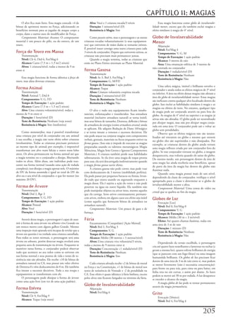 CAPÍTULO 11: MAGIAS
    O	alvo	fica	mais	forte.	Esta	magia	concede	+4	de	          Alvo: Você	e	1	criatura	tocada/3	níveis                       Essa	magia	funciona	como	globo de invulnerabi-
bônus	de	aprimora	mento	na	Força,	adicionando	os	              Duração: 1	minuto/nível	(D)                              lidade menor,	exceto	que	ela	também	exclui	magias	e	
benefícios	normais	para	as	jogadas	de	ataque	corpo	a	          Resistência à Magia: Sim                                 efeito	similares	à	magia	do	4°	nível.
corpo,	dano	e	outros	usos	do	modificador	de	Força.
    Componentes Materiais Arcanos:	O	componente	                Como	passeio etéreo,	mas	o	personagem	e	as	outras	      Globo de Invulnerabilidade
material	é	um	pouco	do	pêlo,	ou	do	esterco,	de	um	         criaturas	tocadas	voluntariamente	(e	seus	equipamen-         Menor
touro.                                                     tos)	que	estiverem	de	mãos	dadas	se	tornarão	etéreos.	            Abjuração
                                                           É	possível	trazer	consigo	uma	outra	criatura	para	cada	           Nível: Fet/Mag	4
Força do Touro em Massa                                    3	níveis	de	conjurador.	Depois	que	estiverem	etéreas,	as	         Componentes: V,	G,	M
     Transmutação                                          criaturas	não	precisam	mais	permanecer	juntas.                    Tempo de Execução: 1	ação	padrão
     Nível: Clr	6,	Drd	6,	Fet/Mag	6                             Quando	a	magia	termina,	todas	as	criaturas	que	              Alcance: 3	metros	de	raio
     Alcance: Curto	(7,5	m	+	1,5	m/2	níveis)               estão	no	Plano	Etéreo	retornam	ao	Plano	Material.                 Área: Uma	emanação	esférica	de	3	metros	de	
     Alvos: 1	criatura/nível,	todas	a	menos	de	9	m	                                                                     raio	centrada	no	conjurador
entre	si                                                   Forma Gasosa                                                      Duração: 1	rodada/nível	(D)
                                                               Transmutação                                                  Teste de Resistência: Nenhum
     Essa	magia	funciona	de	forma	idêntica	a	força do          Nível: Ar	3,	Brd	3,	Fet/Mag	3                                 Resistência à Magia: Não
touro,	mas	afeta	diversas	criaturas.                           Componentes: G,	M/FD
                                                               Tempo de Execução: 1	ação	padrão                              Uma	esfera	mágica,	imóvel	e	brilhante	envolve	o	
Forma Animal                                                   Alcance: Toque                                           conjurador	e	anula	todos	os	efeitos	mágicos	de	3°	nível	
   Transmutação                                                Alvos: Criatura	voluntária	corpórea	tocada               ou	inferior.	A	área	ou	efeito	dessas	magias	não	afetam	a	
   Nível: Animal	7,	Drd	8                                      Duração: 2	minutos/nível	(D)                             área	do	globo de invulnerabilidade menor.	Estas	magias	
   Componentes: V,	G,	FD                                       Teste de Resistência: Nenhum                             são	ineficazes	contra	qualquer	alvo	localizado	dentro	do	
   Tempo de Execução: 1	ação	padrão                            Resistência à Magia: Não                                 globo.	Isso	inclui	as	habilidades	similares	à	magia	e	as	
   Alcance: Curto	(7,5	m	+	1,5	m/2	níveis)                                                                              magias	ou	efeitos	de	itens.	No	entanto,	qualquer	tipo	
   Alvo: Uma	criatura	voluntária/nível,	todas	a	                O	alvo	e	todo	seu	equipamento	ficam	insubs-             de	magia	pode	ser	conjurada	através	ou	para	fora	do	
menos	de	9	m	entre	si                                      tanciais,	enfumaçados	e	translúcidos.	Sua	armadura	          globo.	As	magias	de	4°	nível	ou	superior	e	as	magias	já	
   Duração: 1	hora/nível	(D)                               material	(inclusive	armadura	natural)	se	torna	inútil,	      ativas	não	são	afetadas.	O	globo	pode	ser	neutralizado	
   Teste de Resistência: Nenhum	(veja	texto)               mas	seus	bônus	de	tamanho,	Destreza,	deflexão	e	bônus	       por	dissipar magia,	mas	não	por	dissipar magia	conju-
   Resistência à Magia: Sim	(inofensiva)                   de	armadura	de	energia	(como	armadura arcana)	ainda	         rada	em	uma	área.	O	conjurador	pode	sair	e	voltar	ao	
                                                           se	aplicam.	Ele	adquire	Redução	de	Dano	10/mágico	           globo	sem	penalidades.
     Como	metamorfose,	mas	é	possível	transformar	         e	se	torna	imune	a	venenos	e	sucessos	decisivos.	Ele	             Observe	que	os	efeitos	mágicos	não	são	neutra-
uma	criatura	por	nível	de	conjurador	em	um	animal	         não	pode	atacar	ou	conjurar	magias	com	componentes	          lizados	até	entrarem	no	globo	e	mesmo	que	entrem	
à	sua	escolha;	a	magia	não	surte	efeito	sobre	criaturas	   verbais,	gestuais,	materiais	ou	focos	enquanto	estiver	na	   no	globo	eles	são	suprimidos	e	não	dissipados.	Por	
involuntárias.	Todas	as	criaturas	precisam	pertencer	      forma gasosa.	(Isso	não	o	impede	de	executar	as	magias	      exemplo,	as	criaturas	dentro	do	globo	ainda	veriam	
ao	mesmo	tipo	de	animal;	por	exemplo,	é	impossível	        preparadas	usando	os	talentos	metamágicos	Magia	             uma	magia	reflexos	criada	por	um	conjurador	fora	do	
transformar	um	alvo	num	falcão	e	outro	num	lobo	           Silenciosa,	Magia	Sem	Gestos	e	Ignorar	Componentes	          globo.	Se	esse	conjurador	entrasse	no	globo,	a	imagem	
atroz.	Os	alvos	permanecem	na	forma	animal	até	que	        Materiais.)	A	criatura	também	perde	suas	habilidades	        desapareceria,	mas	voltaria	quando	ele	saísse	do	globo.	
a	magia	termine	ou	o	conjurador	a	dissipe,	libertando	     sobrenaturais.	Se	ela	tiver	uma	magia	de	toque	pronta	       Do	mesmo	modo,	um	personagem	dentro	da	área	de	
todos	os	alvos.	Além	disso,	um	indivíduo	pode	reas-        para	usar,	ela	será	descarregada	inofensivamente	quando	     uma	magia	luz	ainda	receberia	seus	benefícios,	apesar	
sumir	sua	forma	normal	(usando	uma	ação	de	rodada	         a	magia	forma gasosa	surtir	efeito.                          de	parte	da	área	da	magia	luz	dentro	do	globo	não	
completa);	isso	dissipa	a	magia	apenas	nele.	O	máximo	          A	criatura	gasosa	não	pode	correr,	mas	pode	voar	       iluminar	nada.
de	DV	da	forma	assumida	é	igual	ao	total	de	DV	do	         com	deslocamento	de	3	metros	(mobilidade	perfeita).	              Quando	uma	magia	possui	mais	de	um	nível,	
alvo	ou	o	seu	nível	de	conjurador,	o	que	for	menor	(no	    Ela	pode	passar	por	pequenos	buracos	ou	frestas,	levan-      dependendo	da	classe	do	conjurador,	verifique	o	nível	
máximo	20	DV).                                             do	tudo	que	estava	usando	ou	segurando	enquanto	a	           apropriado	para	a	classe	e	determine	se	o	globo	de	
                                                           magia	durar.	Ela	é	sujeita	a	ação	do	vento	e	não	pode	       invulnerabilidade	menor	a	afeta.
Forma de Árvore                                            penetrar	na	água	ou	outro	líquido.	Ela	também	não	                Componente Material:	Uma	conta	de	vidro	ou	
    Transmutação                                           pode	manipular	objetos	ou	ativar	itens,	mesmo	aqueles	       cristal	que	se	quebra	ao	fim	da	magia.
    Nível: Drd	2,	Rgr	3                                    que	ela	carrega.	Itens	ativos	continuamente	permane-
    Componentes: V,	G,	FD                                  cem	ativos,	embora	em	alguns	casos	seu	efeito	seja	inútil	   Globos de Luz
    Tempo de Execução: 1	ação	padrão                       (como	aqueles	que	fornecem	bônus	de	armadura	ou	                Evocação	[Luz]
    Alcance: Pessoal                                       armadura	natural).                                              Nível: Brd	0,	Fet/Mag	0
    Alvo: Você                                                  Componentes Materiais:	Um	pouco	de	gaze	e	de	              Componentes: V,	G
    Duração: 1	hora/nível	(D)                              fumaça.                                                         Tempo de Execução: 1	ação	padrão
                                                                                                                           Alcance: Médio	(30	m	+	3	m/nível)
     Através	dessa	magia,	o	personagem	é	capaz	de	assu-    Fúria                                                           Efeito: Até	quatro	chamas	ilusórias,	todas	em	
mir	a	forma	de	uma	árvore	ou	arbusto	vivo	Grande	ou	           Encantamento	(Compulsão)	[Ação	Mental]                   uma	área	de	3	m	de	raio
um	tronco	morto	com	alguns	galhos	Grande.	Mesmo	               Nível: Brd	2,	Fet/Mag	3                                     Duração: 1	minuto	(D)
uma	inspeção	mais	apurada	será	incapaz	de	revelar	que	a	       Componentes: V,	G                                           Teste de Resistência: Nenhum
árvore	em	questão	é	na	verdade	uma	criatura	camuflada.	        Tempo de Execução: 1	ação	padrão                            Resistência à Magia: Não
Para	todos	os	testes	normais,	o	personagem	será	uma	           Alcance: Médio	(30	metros	+	3	metros/nível)
árvore	ou	arbusto,	porém	detectar	magia	revelará	uma	          Alvos: Uma	criatura	viva	voluntária/3	níveis,	                 Dependendo	da	versão	escolhida,	o	personagem	
pequena	aura	de	transmutação	na	árvore.	Enquanto	se	       todas	a	menos	de	9	metros	entre	si                           cria	até	quatro	luzes	semelhantes	a	lanternas	ou	tochas	(e	
mantiver	nessa	forma,	o	conjurador	poderá	observar	            Duração: Concentração	+1	rodada/nível	(D)                geram	a	mesma	luz),	quatro	esferas	brilhantes	de	energia	
tudo	que	acontece	ao	seu	redor	como	se	estivesse	em	           Teste de Resistência: Nenhum                             (que	se	parecem	com	um	fogo-fátuo)	ou	uma	imagem	
sua	forma	normal	e	seus	pontos	de	vida	e	testes	de	re-         Resistência à Magia: Sim                                 humanóide	brilhante.	Os	globos de luz	precisam	ficar	
sistência	não	são	afetados.	Ele	recebe	+10	de	bônus	de	                                                                 dentro	de	uma	área	de	3	m	de	raio	entre	si,	mas	podem	
armadura	natural	na	CA,	mas	possui	um	valor	efetivo	            Cada	criatura	afetada	recebe	+2	de	bônus	de	moral	      se	mover	livremente	(não	é	necessária	concentração):	
de	Destreza	0	e	têm	deslocamento	de	0	m.	Ele	também	       na	Força	e	na	Constituição,	+1	de	bônus	de	moral	nos	        para	frente	ou	para	trás,	para	cima	ou	para	baixo,	em	
fica	imune	a	sucessos	decisivos.	Toda	a	sua	roupa	e	       testes	de	resistência	de	Vontade	e	-2	de	penalidade	na	      linha	reta	ou	em	curvas,	e	assim	por	diante.	As	luzes	
equipamentos	se	transformam	com	ele.                       CA.	Esse	efeito	é	quase	idêntico	à	fúria	bárbara,	exceto	    podem	se	mover	até	30	m	por	rodada.	A	luz	desaparece	
     O	personagem	pode	dissipar	a	forma	de	árvore	         pelos	alvos	não	ficarem	fatigados	no	término	da	fúria.       se	exceder	o	alcance	da	magia.
como	uma	ação	livre	(em	vez	de	uma	ação	padrão).                                                                              A	magia	globos de luz	pode	se	tornar	permanentes	
                                                           Globo de Invulnerabilidade                                   através	da	magia	permanência.
Forma Etérea                                                   Abjuração
    Transmutação                                               Nível: Fet/Mag	6                                         Grito
    Nível: Clr	9,	Fet/Mag	9                                                                                                 Evocação	[Sônico]
    Alcance: Toque	(veja	texto)                                                                                             Nível: Brd	4,	Fet/Mag	4


                                                                                                                                                                      20
 