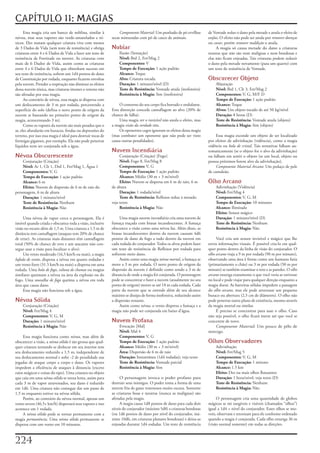CAPÍTULO 11: MAGIAS
      Esta	magia	cria	um	banco	de	neblina,	similar	à	               Componente Material:	Um	punhado	de	pó	ervilhas	      de	Vontade	reduz	o	dano	pela	metade	e	anula	o	efeito	de	
névoa,	mas	seus	vapores	são	verde-amarelados	e	tó-             secas	misturadas	com	pó	de	casco	de	animais.              enjôo.	O	efeito	não	pode	ser	anula	por	remover doenças	
xicos.	Eles	matam	qualquer	criatura	viva	com	menos	                                                                      ou	curar,	porém	remover maldição	o	anula.
de	3	Dados	de	Vida	(sem	teste	de	resistência)	e	obriga	        Nublar                                                         A	magia	só	causa	metade	do	dano	a	criaturas	
criaturas	entre	4	e	6	Dados	de	Vida	a	fazer	um	teste	de	           Ilusão	(Sensação)                                     neutras	que	não	são	nem	malignas	e	nem	bondosas	e	
resistência	de	Fortitude	ou	morrer.	As	criaturas	com	              Nível: Brd	2,	Fet/Mag	2                               elas	não	ficam	enjoadas.	Tais	criaturas	podem	reduzir	
mais	de	6	Dados	de	Vida,	assim	como	as	criaturas	                  Componentes: V                                        o	dano	pela	metade	novamente	(para	um	quarto)	com	
entre	4	e	6	Dados	de	Vida	que	obtenham	sucesso	em	                 Tempo de Execução: 1	ação	padrão                      um	teste	de	resistência	de	Vontade.
seu	teste	de	resistência,	sofrem	um	1d4	pontos	de	dano	            Alcance: Toque
de	Constituição	por	rodada,	enquanto	ficarem	envoltas	             Alvo: Criatura	tocada                                 Obscurecer Objeto
pela	nuvem.	Prender	a	respiração	não	diminui	os	efeitos	           Duração: 1	minuto/nível	(D)                               Abjuração
dessa	nuvem	tóxica,	mas	criaturas	imunes	a	veneno	não	             Teste de Resistência: Vontade	anula	(inofensiva)          Nível: Brd	1,	Clr	3,	Fet/Mag	2
são	afetadas	por	essa	magia.                                       Resistência à Magia:	Sim	(inofensiva)                     Componentes: V,	G,	M/F	D
      Ao	contrário	de	névoa,	essa	magia	se	dispersa	com	                                                                     Tempo de Execução: 1	ação	padrão
um	deslocamento	de	3	m	por	rodada,	percorrendo	a	                  O	contorno	do	seu	corpo	fica	borrado	e	ondulante.	        Alcance: Toque
superfície	do	solo	(defina	o	novo	ponto	de	origem	da	          Esta	distorção	concede	camuflagem	ao	alvo	(20%	de	            Alvos: Um	objeto	tocado	de	até	50	kg/nível
nuvem	se	baseando	no	primeiro	ponto	de	origem	da	              chance	de	falha).                                             Duração: 8	horas	(D)
magia,	acrescentando	3	m).                                         Uma	magia	ver o invisível	não	anula	o	efeito,	mas	        Teste de Resistência: Vontade	anula	(objeto)
      Como	os	vapores	da	nuvem	são	mais	pesados	que	o	         a	magia	visão da verdade	sim.                                 Resistência à Magia: Sim	(objeto)
ar,	eles	afundarão	em	buracos,	fendas	ou	depressões	do	            Os	oponentes	cegos	ignoram	os	efeitos	dessa	magia	
terreno,	por	isso	essa	magia	é	ideal	para	destruir	tocas	de	   (mas	combater	um	oponente	que	não	pode	ser	visto	              Essa	magia	esconde	um	objeto	de	ser	localizado	
formigas	gigantes,	por	exemplo.	Ela	não	pode	penetrar	         causa	outras	penalidades).                                por	efeitos	de	adivinhação	(vidência),	como	a	magia	
líquidos	nem	ser	conjurada	sob	a	água.                                                                                   vidência	ou	bola de cristal.	Tais	tentativas	falham	au-
                                                               Nuvem Incendiária                                         tomaticamente	(se	o	objeto	for	o	alvo	da	adivinhação)	
Névoa Obscurescente                                                 Conjuração	(Criação)	[Fogo]                          ou	falham	em	sentir	o	objeto	(se	um	local,	objeto	ou	
    Conjuração	(Criação)                                            Nível: Fogo	8,	Fet/Mag	8                             pessoa	próximos	forem	alvo	da	adivinhação).
    Nível:	Ar	1,	Clr	1,	Drd	1,	Fet/Mag	1,	Água	1                    Componentes: V,	G                                         Componente Material Arcano:	Um	pedaço	de	pele	
    Componentes: V,	G                                               Tempo de Execução: 1	ação	padrão                     de	camaleão.
    Tempo de Execução: 1	ação	padrão                                Alcance: Médio	(30	m	+	3	m/nível)
    Alcance: 6	m                                                    Efeito: Nuvem	se	dispersa	em	6	m	de	raio,	6	m	       Olho Arcano
    Efeito: Nuvem	de	dispersão	de	6	m	de	raio	do	              de	altura                                                     Adivinhação	(Vidência)
personagem,	6	m	de	altura                                           Duração: 1	rodada/nível                                  Nível: Fet/Mag	4
    Duração: 1	minuto/nível                                         Teste de Resistência: Reflexos	reduz	à	metade;	          Componentes: V,	G,	M
    Teste de Resistência: Nenhum                               veja	texto                                                    Tempo de Execução: 10	minutos
    Resistência à Magia: Não                                        Resistência à Magia: Não                                 Alcance: Ilimitado
                                                                                                                             Efeito: Sensor	mágico
     Uma	névoa	de	vapor	cerca	o	personagem.	Ela	é	                  Uma	magia	nuvem incendiária	cria	uma	nuvem	de	           Duração: 1	minuto/nível	(D)
imóvel	quando	criada	e	obscurece	toda	a	visão,	inclusive	      fumaça	traçada	com	brasas	incandescentes.	A	fumaça	           Teste de Resistência: Nenhum
visão	no	escuro	além	de	1,5	m.	Uma	criatura	a	1,5	m	de	        obscurece	a	visão	como	uma	névoa	faz.	Além	disso,	as	         Resistência à Magia: Não
distância	tem	camuflagem	(ataques	tem	20%	de	chance	           brasas	incandescentes	dentro	da	nuvem	causam	4d6	
de	errar).	As	criaturas	mais	distantes	têm	camuflagem	         pontos	de	dano	de	fogo	a	tudo	dentro	da	nuvem	em	              Você	cria	um	sensor	invisível	e	mágico	que	lhe	
total	(50%	de	chance	de	erro	e	um	atacante	não	con-            cada	rodada	do	conjurador.	Todos	os	alvos	podem	fazer	    envia	informações	visuais.	É	possível	cria-lo	em	qual-
segue	usar	a	visão	para	localizar	o	alvo).                     um	teste	de	resistência	de	Reflexos	por	rodada	para	      quer	ponto	dentro	da	linha	de	visão	do	conjurador.	O	
     Um	vento	moderado	(16,5	km/h	ou	mais),	a	magia	           sofrerem	meio	dano.                                       olho arcano	viaja	a	9	m	por	rodada	(90	m	por	minuto),	
lufada de vento,	dispersa	a	névoa	em	quatro	rodadas	e	              Assim	como	uma	magia	névoa mortal,	a	fumaça	se	      observando	uma	área	à	frente	como	um	humano	faria	
um	vento	forte	(31.5	km/h	ou	mais)	a	dispersa	em	uma	          move	a	3	m	por	rodada.	O	novo	ponto	de	origem	da	         (primariamente	o	chão)	ou	3	m	por	rodada	(50	m	por	
rodada.	Uma	bola de fogo,	coluna de chamas	ou	magias	          dispersão	da	nuvem	é	definido	como	sendo	a	3	m	de	        minuto)	se	também	examinar	o	teto	e	as	paredes.	O	olho
similares	queimam	a	névoa	na	área	da	explosão	ou	do	           distancia	de	onde	a	magia	foi	conjurada.	O	personagem	    arcano	enxerga	exatamente	o	que	você	veria	se	estivesse	
fogo.	Uma	muralha de fogo	queima	a	névoa	em	toda	              pode	se	concentrar	e	fazer	a	nuvem	(atualmente	no	seu	    no	local	e	pode	viajar	para	qualquer	direção	enquanto	a	
área	que	causa	dano.                                           ponto	de	origem)	mover-se	até	18	m	cada	rodada.	Cada	     magia	durar.	As	barreiras	sólidas	impedem	a	passagem	
     Essa	magia	não	funciona	sob	a	água.                       parte	da	nuvem	que	se	estende	além	de	seu	alcance	        do	olho arcano,	mas	ele	pode	atravessar	um	pequeno	
                                                               máximo	se	dissipa	de	forma	inofensiva,	reduzindo	assim	   buraco	ou	abertura	(2,5	cm	de	diâmetro).	O	olho	não	
Névoa Sólida                                                   a	dispersão	restante.                                     pode	penetrar	outro	plano	de	existência,	mesmo	através	
     Conjuração	(Criação)                                           Assim	como	névoa,	o	vento	dispersa	a	fumaça	e	a	     da	magia	mortal	ou	similar.
     Nível: Fet/Mag	4                                          magia	não	pode	ser	conjurada	em	baixo	d’água.                  É	preciso	se	concentrar	para	usar	o	olho.	Caso	
     Componentes: V,	G,	M                                                                                                não	seja	possível,	o	olho	ficará	inerte	até	que	você	se	
     Duração: 1	minuto/nível                                   Nuvem Profana                                             concentre	de	novo.
     Resistência à Magia: Não                                      Evocação	[Mal]                                             Componente Material:	Um	pouco	de	pêlo	de	
                                                                   Nível: Mal	4                                          morcego.
     Essa	magia	funciona	como	névoa,	mas	além	de	                  Componentes: V,	G
obscurecer	a	visão,	a	névoa sólida	é	tão	grossa	que	qual-          Tempo de Execução: 1	ação	padrão                      Olhos Observadores
quer	criatura	tentando	se	deslocar	em	seu	interior	tem	            Alcance: Médio	(30	m	+	3	m/nível)                         Adivinhação
seu	deslocamento	reduzido	a	1,5	m,	independente	de	                Área: Dispersão	de	6	m	de	raio                            Nível: Fet/Mag	5
seu	deslocamento	normal	e	sofre	-2	de	penalidade	nas	              Duração: Instantânea	(1d4	rodadas);	veja	texto            Componentes: V,	G,	M
jogadas	de	ataque	corpo	a	corpo	e	dano.	Os	vapores	                Teste de Resistência: Vontade	parcial                     Tempo de Execução: 1	minuto
impedem	a	eficiência	de	ataques	à	distancia	(exceto	               Resistência à Magia:	Sim                                  Alcance: 1.5	km
raios	mágicos	e	coisas	do	tipo).	Uma	criatura	ou	objeto	                                                                     Efeito: Dez	ou	mais	olhos	flutuantes
que	caia	em	uma	névoa sólida	se	torna	lenta,	assim	para	            O	personagem	invoca	o	poder	profano	para	                Duração: 1	hora/nível;	veja	texto	(D)
cada	3	m	de	vapor	atravessados,	seu	dano	é	reduzido	           destruir	seus	inimigos.	O	poder	toma	a	forma	de	uma	          Teste de Resistência: Nenhum
em	1d6.	Uma	criatura	não	consegue	dar	um	passo	de	             nuvem	fria	de	gases	venenosos	muito	escura.	Somente	          Resistência à Magia: Não
1,5	m	enquanto	estiver	na	névoa	sólida.                        as	criaturas	boas	e	neutras	(nunca	as	malignas)	são	
     Porém,	ao	contrário	da	névoa	normal,	apenas	um	           afetadas	pela	magia.                                           O	personagem	cria	uma	quantidade	de	globos	
vento	severo	(46,5+	km/h)	dispersará	seus	vapores	e	isso	           A	magia	causa	1d8	pontos	de	dano	para	cada	dois	     mágicos	se	mi	tangíveis	e	visíveis	(chamados	“olhos”)	
acontece	em	1	rodada.                                          níveis	do	conjurador	(máximo	5d8)	a	criaturas	bondosas	   igual	a	1d4	+	nível	do	conjurador.	Esses	olhos	se	mo-
     A	névoa sólida	pode	se	tornar	permanente	com	a	           (ou	1d6	pontos	de	dano	por	nível	do	conjurador,	má-       vem,	observam	e	retornam	para	ele	conforme	ordenado	
magia	permanência.	Uma	névoa sólida	permanente	se	             ximo	10d6,	em	criaturas	planares	bondosas)	e	deixa-as	    quando	a	magia	é	conjurada.	Cada	olho	enxerga	36	m	
dispersa	com	um	vento	em	10	minutos.                           enjoadas	durante	1d4	rodadas.	Um	teste	de	resistência	    (visão	normal	somente)	em	todas	as	direções.



22
 