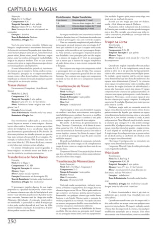 CAPÍTULO 11: MAGIAS
    Abjuração                                                 Dv do Receptor      Magias Transferidas                      Um	machado	de	guerra	pode	parecer	uma	adaga,	mas	
    Nível: Clr	8,	Fet/Mag	8                                                                                                ainda	será	um	machado	de	guerra.
                                                              2 ou menos          Uma magia de 1º nível
    Componentes: V,	G                                                                                                           Se	você	usar	esta	magia	para	criar	um	disfarce,	
    Tempo de Execução: 1	ação	padrão                          3-4                 Uma ou duas magias de 1º nível           recebe	+10	de	bônus	em	testes	de	Disfarces.
    Alcance: Médio	(30	m	+	3	m/nível)                         5 ou mais           Uma ou duas magias de 1º nível                As	criaturas	podem	realizar	um	teste	de	resistência	
    Área: Emanação	de	6	m	de	raio	centrada	no	                                    e uma magia de 2º nível                  de	Vontade	para	reconhecer	a	ilusão	quando	interagem	
conjurador                                                                                                                 com	o	alvo.	Por	exemplo,	uma	criatura	que	tenha	to-
    Duração: 1	dia/nível                                           As	magias	transferidas	com	características	variáveis	   cado	o	conjurador	e	percebido	que	a	sensação	tátil	não	
    Teste de Resistência: Nenhum                              (alcance,	duração,	área,	etc.)	funcionam	de	acordo	com	      condiz	com	a	visual.
    Resistência à Magia: Não                                  o	nível	do	personagem	e	não	com	o	nível	do	receptor.
                                                                   Uma	vez	conjurada	transferência de poder divino	o	      Truque da Corda
     Você	cria	uma	barreira	esmeralda	brilhante	que	          personagem	não	pode	preparar	uma	nova	magia	de	4º	               Transmutação
bloqueia	completamente	o	movimento	dimensional.	              nível	para	substituí-la	até	que	o	receptor	tenha	usado	          Nível: Fet/Mag	2
As	formas	de	movimento	bloqueadas	pela	trama dimen-           as	magias,	tenha	morrido	ou	até	o	personagem	dissipá-            Componentes: V,	G,	M
sional	incluem	projeção astral,	piscar,	porta dimensional,	   la.	Nesse	período,	o	personagem	é	responsável	perante	           Tempo de Execução: 1	ação	padrão
passeio etéreo,	forma etérea,	portal,	labirinto,	viagem       sua	divindade	e	seus	princípios	pelo	uso	das	magias.	            Alcance: Toque
planar,	andar nas sombras,	teletransporte	e	as	habilidades	   Se	o	número	de	magias	de	4º	nível	do	personagem	                 Alvos: Uma	peça	de	corda	tocada	de	13	m	a	9	m	
mágicas	ou	psíquicas	similares.	Uma	vez	que	a	tranca          cair	a	menos	que	o	numero	de	magias	transferência            de	comprimento
arcana	estiver	ativa,	as	viagens	dimensionais	para	dentro	    de poder divino	ativas,	a	mais	recente	conjurada	delas	
ou	fora	daquela	área	são	impossíveis.                         é	dissipada.                                                      Quando	esta	magia	é	conjurada	sobre	um	pedaço	
     A	tranca dimensional	não	prejudica	o	movimento	               Para	conjurar	uma	magia	com	componente	verbal	          de	corda	de	1,5	à	9	m	de	comprimento,	uma	de	suas	
de	criaturas	que	já	estejam	na	forma	astral	ou	etérea	e	      o	personagem	deve	ser	capaz	de	falar.	Para	conjurar	         pontas	se	eleva	no	ar	até	que	toda	ela	fique	perpendi-
não	bloqueia	a	percepção	ou	os	ataques	extradimen-            uma	magia	com	componente	gestual	ele	deve	ter	mãos	          cular	ao	solo,	como	se	estivesse	presa	em	algum	ponto.	
sionais,	como	o	olhar	de	um	basilisco.	Além	disso,	não	       humanas.	Para	conjurar	uma	magia	com	componente	             Na	verdade,	a	parte	superior	está	fixa	em	um	espaço	
impede	que	as	criaturas	invocadas	desapareçam	quando	         material	ou	foco	ele	deve	ter	o	componente	material	         extra-dimensional	que	está	fora	do	multiverso	dos	
a	duração	de	sua	invocação	termina.                           ou	foco.                                                     espaços	extra-dimensionais	(“planos”).	As	criaturas	
                                                                                                                           nesse	espaço	extra-dimensional	estão	escondidas,	além	
Transe Animal                                                 Transformação de Tenser                                      do	alcance	de	magias	(inclusive	de	adivinhações)	a	
    Encantamento	(Compulsão)	[Ação	Mental,	                       Transmutação                                             menos	elas	funcionem	através	dos	planos.	O	espaço	
Sônica]                                                           Nível:	Fet/Mag	6                                         comporta	até	oito	criaturas	(de	qualquer	tamanho).	As	
    Nível: Brd	2,	Drd	2                                           Componentes: V,	G,	M                                     criaturas	nesse	espaço	podem	puxar	a	corda,	fazendo-a	
    Componentes:	V,	G                                             Tempo de Execução: 1	ação	padrão                         desaparecer.	Nesse	caso,	a	corda	ocupa	o	espaço	de	uma	
    Tempo de Execução: 1	ação	padrão                              Alcance: Pessoal                                         das	oito	criaturas	que	o	espaço	comporta.	A	corda	pode	
    Alcance: Curto	(7,5	m	+	1,5	m/2	níveis)                       Alvo: Você                                               suportar	até	8	toneladas.	Qualquer	peso	maior	que	esse	
    Alvos: 	Animais	ou		bestas		mágicas	com	Inteli-               Duração: 1	rodada/nível                                  pode	arrancar	a	corda.
gência	1	ou	2                                                                                                                   Nenhuma	magia	pode	ser	conjurada	através	do	
    Duração: Concentração                                           O	personagem	se	torna	uma	formidável	maquina	          espaço	extra-dimensional	e	nem	mesmo	efeitos	de	área	
    Teste de Resistência: Vontade	anula	(veja	texto)          de	combate	–	mais	forte,	mais	resistente,	mais	rápido	e	     podem	atravessá-lo.	Aqueles	que	estiverem	no	espaço	
    Resistência à Magia: Sim                                  mais	habilidoso	para	o	combate.	Sua	mente	se	modifica	       extra-dimensional	podem	enxergar	como	se	uma	janela	
                                                              para	que	ele	paste	a	apreciar	o	combate	e	não	pode	          de	0,9	por	1,5	m	estivesse	centrada	na	corda.	A	janela	
     Seus	movimentos	cadenciados	e	a	música	(ou	              conjurar	magias,	nem	mesmo	de	itens	mágicos.                 está	presente	no	Plano	Material,	mas	é	invisível	e	mesmo	
canto)	forçam	os	animais	e	bestas	mágicas	a	ficarem	                Ele	recebe	+4	de	bônus	de	aprimoramento	na	            as	criaturas	que	consigam	vê-la	não	podem	enxergar	
inertes,	observando-o.	Somente	as	criaturas	que	tenham	       Força,	Destreza	e	Constituição,	+4	de	bônus	de	arma-         através	dela.	Qualquer	coisa	que	estiver	dentro	do	
valores	de	Inteligência	1	ou	2	são	afetadas.	Jogue	2d6	       dura	natural	na	CA,	+5	de	bônus	de	competência	em	           espaço	extra-dimensional	cai	quando	a	magia	termina.	
para	determinar	a	quantidade	total	de	DV	afetadas.	Os	        testes	de	resistência	de	Fortitude	e	perícia	com	todas	as	   A	corda	só	pode	ser	escalada	por	uma	pessoa	por	vez.	
                                                              armas	simples	e	comuns.	Seu	bônus	de	ataque	é	igual	         A	magia	truque	de	corda	permite	que	as	pessoas	subam	
alvos	mais	próximos	são	afetados	primeiro,	até	que	não	
                                                              ao	seu	nível	de	personagem	(o	que	lhe	pode	conceder	         até	um	local	normal,	se	não	forem	até	o	final	da	corda	
haja	mais	nenhum	alvo	possível	de	ser	atingido.	Por	
                                                              múltiplos	ataques).                                          para	o	espaço	extra-dimensional.
exemplo,	se	Vadania	afetaria	7	DV	de	animais,	mas	exis-
                                                                    Ele	perde	sua	habilidade	de	conjuração,	incluindo	          Observação:	É	perigoso	criar	ou	introduzir	um	
tem	vários	lobos	de	2	DV	dentro	do	alcance,	somente	
                                                              a	habilidade	de	ativar	magia	ou	de	complementar	             espaço	extra-dimensional	em	outro.
os	três	lobos	mais	próximos	seriam	afetados.
                                                              magia	de	itens,	como	se	a	magia	não	fosse	mais	de	sua	            Componente Material:	Grãos	de	milho	pulverizados	
     Os	animais	treinados	para	atacar	ou	guardar,	as	         lista	de	classe.                                             e	um	pergaminho	dobrado.
bestas	mágicas	e	os	animais	atrozes	tem	direito	a	um	               Componente Material: Uma	poção	de	força do touro	
teste	de	resistência;	os	animais	comuns	não.                  que	deve	ser	bebida	(embora	os	efeitos	sejam	substituí-      Velocidade
                                                                                                                                 Transmutação
Transferência de Poder Divino                                 dos	pelos	efeitos	dessa	magia).
                                                                                                                                 Nível: Brd	3,	Fet/Mag	3
    Evocação
    Nível: Clr	4,	Magia	4
                                                              Transformação Momentânea                                           Componentes: V,	G,	M
                                                                  Ilusão	(Sensação)                                              Tempo de Execução: 1	ação	padrão
    Componentes: V,	G,	FD
                                                                  Nível: Brd	1,	Fet/Mag	1,	Enganação	1                           Alcance: Curto	(7,5	m	+	1,5	m/2	níveis)
    Tempo de Execução: 10	minutos
                                                                  Componentes: V,	G                                              Alvos: Uma	criatura/nível,	duas	delas	não	po-
    Alcance: Toque
                                                                  Tempo de Execução: 1	ação	padrão                         dem	estar	a	mais	de	9	m	entre	si
    Alvos: Criatura	tocada;	veja	texto                            Alcance: Pessoal
    Duração: Permanente	até	descarregada	(D)                                                                                     Duração: 1	rodada/nível
                                                                  Alvo: O	conjurador                                             Teste de Resistência: Fortitude	anula	(inofen-
    Teste de Resistência: Fortitude	anula	(inofensiva)            Duração: 10	min/nível	(D)
    Resistência à Magia: Sim	(inofensiva)                                                                                  siva)
                                                                                                                                 Resistência à Magia: Sim	(inofensiva)	concedi-
                                                                   Você	pode	mudar	sua	aparência	–	inclusive	vestes,	
     O	personagem	transfere	algumas	de	suas	magias	                                                                        dos	por	armas	da	velocidade	e	nem	con
                                                              armas,	armaduras	e	equipamento.	Essa	magia	altera	sua	
preparadas	e	a	capacidade	de	conjurá-las	a	outra	criatu-      altura	ou	largura	em	até	30	cm.	Não	se	pode	mudar	seu	
ra.	Somente	criaturas	com	valor	de	Inteligência	de	pelo	      tipo	corpóreo:	um	humano	poderia	parecer	humano,	                 A	criatura	transmutada	se	move	e	age	mais	ra-
menos	5	e	de	Sabedoria	de	pelo	menos	9	podem	receber	         humanóide,	ou	qualquer	criatura	que	tenha	forma	             pidamente	que	o	normal.	Essa	velocidade	extra	tem	
essa	concessão.	Somente	mais	de	clérigo	das	escolas	          humana	e	seja	bípede.	Mesmo	assim,	a	extensão	da	            vários	efeitos.
Abjuração,	Adivinhação	e	Conjuração	(cura)	podem	             mudança	depende	da	sua	vontade.	Você	pode	adicionar	              Quando	executando	uma	ação	de	ataque	total,	o	
ser	transferidas.	A	quantidade	e	o	nível	de	magias	que	       ou	remover	um	pequeno	detalhe,	como	uma	barba,	ou	           alvo	pode	realizar	um	ataque	extra	com	qualquer	arma	
o	alvo	pode	receber	depende	de	seu	Dado	de	Vida;	             se	tornar	uma	pessoa	inteiramente	diferente.                 que	estiver	empunhando.	O	ataque	é	realizado	usando	
mesmo	múltiplas	conjurações	de	transferência de poder              A	magia	não	fornece	as	habilidades	da	forma	            o	bônus	base	de	ataque	total	da	criatura,	mas	qualquer	
divino	podem	exceder	esse	limite.                             escolhida.	Ela	não	altera	sua	percepção	táctil	(toque)	      modificador	apropriado	para	a	situação.	(Esse	efeito	
                                                              ou	sua	percepção	sonora	(som),	nem	seu	equipamento.	         não	acumula	com	efeitos	similares,	como	os	concedidos	


20
 
