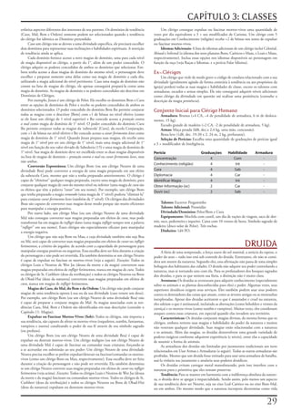 CAPÍTULO 3: CLASSES
enfatiza	aspectos	diferentes	dos	interesses	de	seu	patrono.	Os	domínios	de	tendência	            Um	clérigo	consegue	expulsar	ou	fascinar	mortos-vivos	uma	quantidade	de	
(Caos,	Mal,	Bem	e	Ordem)	somente	podem	ser	selecionados	quando	a	tendência	                 vezes	por	dia	equivalente	a	3	+	seu	modificador	de	Carisma.	Um	clérigo	com	5	
do	clérigo	for	idêntica	ao	Domínio	pretendido.                                              graduações	em	Conhecimento	(religião)	recebe	+2	de	bônus	nos	testes	de	expulsar	
      Caso	um	clérigo	não	se	devote	a	uma	divindade	específica,	ele	precisará	escolher	     ou	fascinar	mortos-vivos.
dois	domínios	para	representar	suas	inclinações	e	habilidades	espirituais.	A	restrição	          Idiomas Adicionais: A	lista	de	idiomas	adicionais	de	um	clérigo	inclui	Celestial,	
de	tendência	ainda	se	aplica.                                                               Abissal	e	Infernal	(o	idioma	dos	seres	planares	Bons,	Caóticos	e	Maus,	e	Leais	e	Maus,	
      Cada	domínio	fornece	acesso	a	nove	magias	de	domínio,	uma	para	cada	nível	            respectivamente).	Inclua	essas	opções	nos	idiomas	disponíveis	ao	personagem	em	
de	magia	disponível	ao	clérigo,	a	partir	do	1°,	além	de	um	poder	concedido.	O	              função	da	raça	(veja	Raças	e	Idiomas,	e	a	perícia	Falar	Idioma).
clérigo	adquire	os	poderes	concedidos	de	ambos	os	domínios	que	selecionar.	Em-
bora	tenha	acesso	a	duas	magias	de	domínio	do	mesmo	nível,	o	personagem	deve	               Ex-Clérigos
escolher	e	preparar	somente	uma	delas	como	sua	magia	de	domínio	a	cada	dia,	                     Um	clérigo	que	viole	de	modo	grave	o	código	de	conduta	relacionado	com	a	sua	
utilizando	a	magia	adicional	do	nível	pertinente.	Caso	uma	magia	de	domínio	não	            divindade	(geralmente	agindo	de	forma	contrária	à	tendência	ou	aos	propósitos	da	
conste	na	lista	de	magias	do	clérigo,	ele	apenas	conseguirá	prepará-la	como	uma	            igreja)	perderá	todas	as	suas	magias	e	habilidades	de	classe,	exceto	os	talentos	com	
magia	de	domínio.	As	magias	de	domínio	e	os	poderes	concedidos	são	descritos	em	            armaduras,	escudos	e	armas	simples.	Ele	não	conseguirá	adquirir	níveis	adicionais	
Domínios	de	Clérigos.                                                                       como	clérigo	da	divindade	em	questão	até	realizar	uma	penitência	(consulte	a	
      Por	exemplo,	Jozan	é	um	clérigo	de	Pelor.	Ele	escolhe	os	domínios	Bem	e	Cura	         descrição	da	magia	penitência).
entre	as	opções	de	domínios	de	Pelor	e	recebe	os	poderes	concedidos	de	ambos	os	
domínios	selecionados.	O	poder	concedido	do	domínio	Bem	lhe	permite	conjurar	               Conjunto Inicial para Clérigo Humano
todas	as	magias	com	o	descritor	[Bem]	com	+1	de	bônus	no	nível	efetivo	(como	                    Armadura: Brunea	(+4	CA,	–4	de	penalidade	de	armadura,	6	m	de	desloca-
se	ele	fosse	um	clérigo	de	1	nível	superior)	e	lhe	concede	acesso	a	proteção	contra	        mento,	15	kg).
o	mal	como	magia	de	domínio	de	1°	nível.	O	poder	concedido	do	domínio	Cura	                      Escudo	grande	de	madeira	(+2	CA,	-2	de	penalidade	de	armadura,	5	kg).
lhe	permite	conjurar	todas	as	magias	da	‘subescola’	[Cura],	da	escola	Conjuração,	               Armas: Maça	pesada	(ld8,	dec.x	2,4	kg,	uma	mão,	concussão).
com	+1	de	bônus	no	nível	efetivo	e	lhe	concede	acesso	a	curar	ferimentos	leves	como	             Besta	leve	(1d8,	dec.	19-20	x	2,	24	m,	2	kg,	perfurante).
magia	de	domínio	de	1°	nível.	Quando	Jozan	prepara	suas	magias,	ele	recebe	uma	                  Seleção de Perícias: Escolha	uma	quantidade	de	graduações	de	perícias	igual	
magia	de	1°	nível	por	ser	um	clérigo	de	1°	nível,	mais	uma	magia	adicional	de	1°	           a	3	+	modificador	de	Inteligência.
nível	em	função	do	seu	valor	elevado	de	Sabedoria	(15)	e	uma	magia	de	domínio	de	
1°	nível.	Sua	magia	de	domínio	deve	ser	escolhida	entre	as	duas	magias	disponíveis	         Perícia                          Graduações        Habilidade         Armadura
na	lista	de	magias	de	domínio	–	proteção	contra	o	mal	ou	curar	ferimentos	leves,	mas	       Concentração                         4               Com                 -
não	ambas.
                                                                                            Conhecimento (religião)              4                Int                -
      Conversão Espontânea: Um	clérigo	Bom	(ou	um	clérigo	Neutro	de	uma	
divindade	Boa)	pode	converter	a	energia	de	uma	magia	preparada	em	um	efeito	                Cura                                 4                Sab                -
da	subescola	Cura,	mesmo	que	não	a	tenha	preparado	anteriormente.	O	clérigo	é	              Diplomacia                           4                Car                -
capaz	de	“eliminar”	qualquer	magia	preparada,	exceto	uma	magia	de	domínio,	para	            Identificar Magia                    4                Int                -
conjurar	qualquer	magia	de	cura	do	mesmo	nível	ou	inferior	(uma	magia	de	cura	são	          Obter Informação (oc)                2                Car                -
os	efeitos	que	têm	a	palavra	“curar”	em	seu	nome).	Por	exemplo,	um	clérigo	Bom	
                                                                                            Ouvir (oc)                           2                Sab                -
que	tenha	preparado	a	magia	comando	(uma	magia	de	1°	nível)	poderia	“eliminá-la”	
para	conjurar	curar	ferimentos	leves	(também	de	1°	nível).	Os	clérigos	das	divindades	
Boas	são	capazes	de	converter	suas	magias	desse	modo	porque	são	muito	eficientes	                Talento: Escrever	Pergaminho
para	manipular	a	energia	positiva.                                                               Talento Adicional: Prontidão
      Por	outro	lado,	um	clérigo	Mau	(ou	um	clérigo	Neutro	de	uma	divindade	                     Divindade/Domínios: Pelor/Bem	e	Cura
Má)	não	consegue	converter	suas	magias	preparadas	em	efeitos	de	cura,	mas	pode	                  Equipamento: Mochila	com	cantil,	um	dia	de	rações	de	viagem,	saco	de	dor-
transformá-las	em	magias	de	infligir	dano	(uma	magia	infligir	sempre	tem	a	palavra	         mir,	saco,	pederneira	e	isqueiro.	Caixa	com	10	virotes	de	besta.	Símbolo	sagrado	de	
“infligir”	em	seu	nome).	Esses	clérigos	são	especialmente	eficazes	para	manipular	          madeira	(disco	solar	de	Pelor).	Três	tochas.
a	energia	negativa.                                                                              Dinheiro:	1d4	PO.
      Um	clérigo	que	não	seja	Bom	ou	Mau,	e	cuja	divindade	também	não	seja	Boa	
ou	Má,	será	capaz	de	converter	suas	magias	preparadas	em	efeitos	de	curar	ou	infligir	
ferimentos,	a	critério	do	jogador,	de	acordo	com	a	capacidade	do	personagem	para	                                                                          DRUIDA
manipular	energias	positivas	ou	negativas.	Essa	escolha	deve	ser	feita	durante	a	criação	         A	fúria	de	uma	tempestade,	a	força	suave	do	sol	matinal,	a	astúcia	da	raposa,	o	
do	personagem	e	não	pode	ser	revertida.	Ela	também	determina	se	um	clérigo	Neutro	          poder	do	urso	–	tudo	isso	está	sob	controle	do	druida.	Entretanto,	ele	não	se	consi-
é	capaz	de	expulsar	ou	fascinar	os	mortos-vivos	(veja	a	seguir).	Exceções:	Todos	os	        dera	um	mestre	da	natureza.	Segundo	eles,	essa	afirmação	não	passa	de	uma	simples	
clérigos	Leais	e	Neutros	de	Wee	Jas	(deusa	da	morte	e	da	magia)	convertem	suas	             bobagem	dos	habitantes	das	cidades.	O	druida	não	adquire	seu	poder	controlando	a	
magias	preparadas	em	efeitos	de	infligir	ferimentos,	nunca	em	magias	de	cura.	Todos	        natureza,	mas	se	tornando	uno	com	ela.	Para	os	profanadores	dos	bosques	sagrados	
os	clérigos	de	St.	Cuthbert	(deus	da	retribuição)	e	todos	os	clérigos	Neutros	ou	Bons	      dos	druidas,	e	para	os	que	sentem	sua	fúria,	a	distinção	não	é	muito	clara.
de	Obad-Hai	(deus	da	natureza)	convertem	suas	magias	preparadas	em	efeitos	de	                    Aventuras: Os	druidas	se	aventuram	para	adquirir	conhecimento	(especialmente	
cura,	nunca	em	magias	de	infligir	ferimentos.                                               sobre	os	animais	e	as	plantas	desconhecidas	para	eles)	e	poder.	Algumas	vezes,	seus	
      Magias do Caos, do Mal, do Bem e da Ordem: Um	clérigo	não	pode	conjurar	              superiores	druídicos	exigem	seus	serviços.	Eles	também	podem	usar	seus	poderes	
magias	de	uma	tendência	oposta	à	sua	ou	da	sua	divindade	(caso	venere	um	deus).	            contra	os	destruidores	das	coisas	que	amam,	como	as	árvores	antigas	ou	as	montanhas	
Por	exemplo,	um	clérigo	Bom	(ou	um	clérigo	Neutro	de	uma	divindade	Boa)	não	                inexploradas.	Apesar	dos	druidas	aceitarem	o	que	é	assustador	e	cruel	na	natureza,	
é	capaz	de	preparar	e	conjurar	magias	do	Mal.	As	magias	associadas	com	as	ten-              eles	odeiam	o	que	é	antinatural,	incluindo	as	aberrações	(como	beholders	e	vermes	da	
dências	Caos,	Mal,	Bem	e	Ordem	são	identificadas	em	suas	descrições	(consulte	o	            carniça)	e	os	mortos-vivos	(como	zumbis	e	vampiros).	Muitas	vezes,	eles	coordenam	
Capítulo	11:	Magias).                                                                       ataques	contra	essas	criaturas,	em	especial	quando	elas	invadem	seu	território.
      Expulsar ou Fascinar Mortos-Vivos (Sob): Todos	os	clérigos,	não	importa	a	                  Características: Os	druidas	conjuram	magias	divinas,	da	mesma	forma	que	os	
sua	tendência,	são	capazes	de	afetar	os	mortos-vivos	(esqueletos,	zumbis,	fantasmas,	       clérigos,	embora	retirem	suas	magias	e	habilidades	do	poder	da	natureza	e	muitos	
vampiros	e	outros)	canalizando	o	poder	de	sua	fé	através	de	seu	símbolo	sagrado	            não	veneram	qualquer	divindade.	Suas	magias	estão	relacionadas	com	a	natureza	
(ou	profano).                                                                               e	os	animais.	Além	das	magias,	os	druidas	desenvolvem	uma	grande	variedade	de	
     Um	clérigo	Bom	(ou	um	clérigo	Neutro	de	uma	divindade	Boa)	é	capaz	de	                 poderes	mágicos	conforme	adquirem	experiência	(e	níveis),	entre	elas	a	capacidade	
expulsar	ou	destruir	mortos-vivos.	Um	clérigo	maligno	(ou	um	clérigo	Neutro	de	             de	assumir	a	forma	de	animais.
uma	divindade	Má)	é	capaz	de	fascinar	ou	comandar	essas	criaturas,	forçando-as	                  As	armaduras	dos	druidas	são	limitadas	por	juramentos	tradicionais	aos	itens	
a	se	acovardar	em	submissão	ao	seu	poder:	Um	clérigo	Neutro	de	uma	divindade	               relacionados	em	Usar	Armas	e	Armaduras	(a	seguir).	Todas	as	outras	armaduras	são	
Neutra	precisa	escolher	se	prefere	expulsar/destruir	ou	fascinar/comandar	os	mortos-        proibidas.	Mesmo	que	um	druida	fosse	treinado	para	usar	uma	armadura	de	batalha,	
vivos	(como	um	clérigo	Bom	ou	Mau,	respectivamente).	Essa	escolha	deve	ser	feita	           usá-la	violaria	seu	juramento	e	anularia	seus	poderes	druídicos.
durante	a	criação	do	personagem	e	não	pode	ser	revertida.	Ela	também	determina	                   Os	druidas	evitam	carregar	metal	manufaturado,	pois	isso	interfere	com	a	
se	um	clérigo	Neutro	converte	suas	magias	preparadas	em	efeitos	de	curar	ou	infligir	       natureza	pura	e	primitiva	que	eles	tentam	preservar.
ferimentos	(veja	acima).	Exceções:	Todos	os	clérigos	Leais	e	Neutros	de	Wee	Jas	(deusa	           Tendência: Para	se	manter	em	harmonia	com	a	indiferença	absoluta	da	nature-
da	morte	e	da	magia)	fascinam	ou	comandam	mortos-vivos.	Todos	os	clérigos	de	St.	           za,	o	druida	deve	se	apegar	à	imparcialidade.	Sendo	assim,	pelo	menos	um	aspecto	
Cuthbert	(deus	da	retribuição)	e	todos	os	clérigos	Neutros	ou	Bons	de	Obad-Hai	             de	sua	tendência	deve	ser	Neutro,	seja	no	eixo	Leal-Caótico	ou	no	eixo	Bem-Mal,	
(deus	da	natureza)	expulsam	ou	destroem	mortos-vivos.                                       ou	em	ambos.	Do	mesmo	modo	que	a	natureza	incorpora	dicotomias	como	vida	


                                                                                                                                                                           2
 