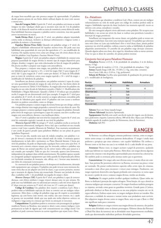 CAPÍTULO 3: CLASSES
de	toque	bem-sucedido	que	não	provoca	ataques	de	oportunidade.	O	paladino	                 Ex-Paladinos
decide	quantos	pontos	de	seu	limite	diário	utilizará	depois	de	tocar	com	sucesso	               Um	paladino	que	abandone	a	tendência	Leal	e	Bom,	cometa	um	ato	maligno	
o	morto-vivo.                                                                              voluntariamente	ou	viole	de	modo	grave	seu	código	de	conduta	perderá	todas	as	
     Aura de Coragem (Sob): A	partir	do	3°	nível,	um	paladino	será	imune	ao	medo	          magias	e	habilidades	especiais	da	classe	(inclusive	sua	montaria	especial),	exceto	os	
(mágico	ou	não).	Qualquer	aliado	que	se	encontre	num	raio	de	3	m	do	paladino	              talentos	com	armas,	armaduras	e	escudos.
recebe	+4	de	bônus	de	moral	em	todos	os	testes	de	resistência	contra	efeitos	de	medo.	          Ele	não	conseguirá	adquirir	níveis	adicionais	como	paladino.	Ele	recupera	suas	
Essa	habilidade	funciona	enquanto	o	paladino	estiver	consciente,	mas	não	quando	           habilidades	e	seu	acesso	aos	níveis	da	classe	se	realizar	uma	penitência	(consulte	a	
estiver	inconsciente	ou	morto.                                                             descrição	da	magia	penitência).
     Saúde Divina (Ext): A	partir	do	3°	nível,	um	paladino	adquire	imunidade	                   Semelhante	aos	integrantes	das	outras	classes,	um	paladino	pode	se	tornar	um	
contra	todas	as	doenças,	inclusive	as	doenças	sobrenaturais	e	mágicas	(como	a	             personagem	multiclasse,	mas	existe	uma	restrição	especial.	Um	paladino	que	seleciona	
podridão	da	múmia	e	a	licantropia).                                                        uma	nova	classe	ou	(caso	seja	multiclasse)	eleve	o	nível	dessa	classe,	jamais	poderá	
     Expulsar Mortos-Vivos (Sob): Quando	um	paladino	atinge	o	4°	nível,	ele	               aumentar	seu	nível	de	paladino,	embora	conserve	todas	as	habilidades	de	paladino	
adquire	a	habilidade	sobrenatural	de	expulsar	mortos-vivos.	Ele	pode	usar	essa	            adquiridas	anteriormente.	O	caminho	de	um	paladino	exige	devoção	constante.	
habilidade	uma	quantidade	de	vezes	por	dia	equivalente	a	3	+	seu	modificador	de	           Quando	alguém	adota	essa	classe,	deve	segui-la	e	abandonar	todas	as	outras	carreiras.	
Carisma.	Ele	expulsa	mortos-vivos	como	um	clérigo	com	três	níveis	abaixo	do	seu	           Uma	vez	que	se	afaste	do	caminho,	ele	jamais	poderá	retornar.
nível	de	paladino	(veja	Expulsar	e	Fascinar	Mortos-Vivos).
     Magias: A	partir	do	4°	nível,	um	paladino	adquire	a	habilidade	de	conjurar	uma	
pequena	quantidade	de	magias	divinas	(o	mesmo	tipo	de	magias	disponíveis	para	
                                                                                           Conjunto Inicial para Paladino Humano
                                                                                                Armadura: Brunea	(+4	CA,	-6	de	penalidade	de	armadura,	6	m	de	desloca-
clérigos,	druidas	e	rangers),	que	estão	relacionadas	na	lista	de	magias	do	paladino.	
                                                                                           mento,	15	kg).
Ele	precisa	escolher	e	preparar	suas	magias	com	antecedência.
                                                                                                Escudo	grande	de	madeira	(+2	CA,	-2	de	penalidade	de	armadura,	5	kg).
     Para	preparar	e	conjurar	uma	magia,	um	paladino	deve	ter	uma	pontuação	
                                                                                                Armas: Espada	longa	(1d8,	dec.	19-20/x	2,	2	kg,	uma	mão,	cortante).
em	Sabedoria	igual	ou	superior	a	10	+	o	nível	da	magia	(Sab	11	para	magias	de	1°	
                                                                                                Arco	Curto	(1d6,	dec.x	3,18	m,	1	kg,	perfurante)
nível,	Sab	12	para	magias	de	2°	nível	e	assim	por	diante).	A	Classe	de	Dificuldade	
                                                                                                Seleção de Perícias: Escolha	uma	quantidade	de	graduações	de	perícias	igual	
para	os	testes	de	resistência	contra	essas	magias	equivale	a	10	+	nível	da	magia	+	
                                                                                           a	3	+	modificador	de	Inteligência.
modificador	de	Sabedoria	do	paladino.
     Semelhante	aos	demais	conjuradores,	um	paladino	somente	é	capaz	de	conju-
                                                                                           Perícia                  Graduações            Habilidade             Armadura
rar	uma	quantidade	limitada	de	magias	de	cada	nível	por	dia.	Seu	limite	diário	de	
magias	se	encontra	na	Tabela	3-16:0	Paladino.	As	magias	adicionais	do	paladino	são	        Cavalgar                     4                    des                     -
baseadas	em	um	valor	elevado	de	Sabedoria	(consulte	a	Tabela	1-1:	Modificadores	das	       Escalar (oc)                 2                    For                    -6
Habilidades	e	Magias	Adicionais).	Quando	a	Tabela	3-16	indicar	que	um	paladino	            Observar (oc)                2                    Sab                     -
recebe	0	magias	de	um	determinado	nível	(por	exemplo,	0	magias	de	1°	nível	para	           Cura                         4                    Sab                     -
um	paladino	de	4°	nível),	ele	recebe	somente	as	magias	adicionais	concedidas	pelo	         Diplomacia                   4                    Car                     -
seu	valor	de	Sabedoria	para	aquele	nível.	O	paladino	não	tem	acesso	a	nenhum	
                                                                                           Ouvir (oc)                   2                    Sab                     -
domínio	ou	poderes	concedidos,	como	os	clérigos.
     Um	paladino	prepara	e	conjura	magias	da	mesma	forma	que	um	clérigo,	embora	           Procurar (oc)                2                    Int                     -
não	consiga	eliminar	uma	magia	preparada	e	convertê-la	em	um	efeito	de	curar.	Ele	
consegue	preparar	e	conjurar	qualquer	magia	da	lista	de	magias	do	paladino,	limitado	           Talento: Foco	em	Arma	(espada	longa).
pelos	níveis	de	magia	que	o	personagem	é	capaz	de	conjurar,	mas	deve	escolher	suas	             Talento Adicional: Iniciativa	Aprimorada
magias	com	antecedência,	durante	a	sua	meditação	diária.                                        Equipamento: Mochila	com	cantil,	um	dia	de	rações	de	viagem,	saco	de	dormir,	
     Até	o	3°	nível,	o	paladino	não	terá	nível	de	conjurador.	A	partir	do	4°	nível,	seu	   saco,	pederneira	e	isqueiro.	Lanterna	coberta,	300	ml	de	óleo.	Aljava	com	20	flechas.	
nível	de	conjurador	equivale	à	metade	de	seu	nível	de	paladino.                            Símbolo	sagrado	de	madeira	(punho	de	Heironeous,	deus	do	heroísmo).
     Montaria Especial (SM):	Ao	atingir	o	5°	nível,	o	paladino	recebe	os	serviços	de	           Dinheiro: 6d4	PO.
uma	montaria	sobrenatural,	inteligente,	forte	e	leal,	que	o	auxiliará	em	sua	cruzada	
contra	o	mal	(veja	o	quadro	Montaria	de	Paladino).	Essa	montaria	normalmente	
é	um	cavalo	de	guerra	pesado	(para	paladinos	Médios)	ou	um	pônei	de	guerra	
(paladinos	Pequenos).
                                                                                                                                                         RANGER
     Uma	vez	por	dia,	usando	uma	ação	de	rodada	completa,	um	paladino	é	ca-                     As	florestas	e	as	colinas	abrigam	criaturas	poderosas	e	astutas,	como	os	sangui-
paz	de	invocar	a	montaria	do	reino	celestial	onde	ela	reside.	A	montaria	aparece	          nários	ursos-coruja	e	as	maliciosas	panteras	deslocadoras.	O	ranger	é	ainda	mais	
imediatamente	ao	lado	dele	e	permanece	no	Plano	Material	durante	2	horas	por	              poderoso	e	perspicaz	que	essas	criaturas	e	um	caçador	habilidoso.	Ele	conhece	a	
nível	do	paladino;	ela	pode	ser	dispensada	a	qualquer	hora	como	uma	ação	livre.	A	         floresta	como	se	ela	fosse	sua	casa	(e	na	verdade	ela	é)	e	cada	detalhe	de	sua	presa.
montaria	será	a	mesma	criatura	sempre	que	for	invocada,	embora	o	paladino	seja	
capaz	de	liberar	um	animal	específico	(se	ele	estiver	muito	velho	para	juntar-se	à	             Aventuras: Muitas	vezes,	os	rangers	aceitam	o	papel	de	protetores,	ajudando	
sua	cruzada,	por	exemplo).	Toda	vez	que	ela	é	invocada,	aparece	sem	ferimentos,	           todos	que	habitam	ou	viajam	pelas	florestas.	Além	disso,	um	ranger	detesta	algumas	
independente	de	qualquer	dano	sofrido	anteriormente.	Ela	também	aparece	usando	            espécies	de	criaturas	e	não	desperdiça	oportunidades	para	encontrá-las	e	destruí-las.	
ou	carregando	qualquer	equipamento	que	tinha	quando	foi	dispensada	pela	última	            Ele	também	pode	se	aventurar	pelas	mesmas	razões	que	os	guerreiros.
vez	(incluindo	armadura	de	montaria,	sela,	alforje,	etc.).	Invocar	uma	montaria	é	              Características: Um	ranger	sabe	usar	diversas	armas	e	é	muito	eficaz	em	com-
um	efeito	de	conjuração	(convocação).
                                                                                           bate.	Suas	perícias	lhe	permitem	sobreviver	na	floresta,	encontrar	sua	presa	e	evitar	
     Se	a	montaria	de	um	paladino	perecer,	ela	desaparecerá	imediatamente,	deixando	
todo	equipamento	que	carregava.	O	paladino	não	pode	invocar	outra	montaria	du-             ser	rastreado.	Ele	possui	conhecimentos	especiais	sobre	certos	tipos	de	criaturas,	
rante	trinta	dias	ou	até	adquirir	um	nível	de	classe,	o	que	ocorrer	primeiro,	mesmo	       tornando-o	mais	eficaz	para	encontrar	e	vencer	esses	inimigos.	Finalmente,	um	
que	a	montaria	de	alguma	forma	seja	ressuscitada.	Durante	esse	período	de	trinta	          ranger	experiente	desenvolve	uma	ligação	profunda	com	a	natureza	e	se	torna	capaz	
dias,	o	paladino	sofre	-1	de	penalidade	nas	jogadas	de	ataque	e	dano.                      de	extrair	o	poder	da	terra	e	conjurar	magias	divinas,	similar	aos	druidas.
     Remover Doenças (SM):	A	partir	do	6°	nível,	um	paladino	é	capaz	de	remover	                Tendência: Os	rangers	podem	escolher	qualquer	tendência.	Quase	todos	são	
doenças,	com	efeitos	similares	à	magia	remover doenças	uma	vez	por	semana.	Ele	
                                                                                           Bons	e	se	dedicam	à	proteção	das	regiões	selvagens.	Nessa	função,	ele	caça	e	destrói	as	
pode	usar	essa	habilidade	uma	vez	adicional	por	semana	a	cada	três	níveis	depois	do	
6°	(duas	vezes	por	semana	no	9°	nível,	três	vezes	no	12°	e	assim	por	diante).              criaturas	malignas	que	ameaçam	a	natureza.	Os	rangers	bondosos	também	protegem	
     Código de Conduta: Um	paladino	deve	manter	a	tendência	Leal	e	Bom	e	                  os	viajantes,	servindo	como	guias	ou	guardiões	invisíveis.	Grande	parte	é	Caótica,	
perderá	todas	as	habilidades	especiais	de	classe	se	cometer	um	ato	maligno	volun-          preferindo	obedecer	ao	fluxo	da	natureza	ou	aos	seus	próprios	corações	em	vez	de	
tariamente.	Além	disso,	o	código	do	paladino	exige	que	ele	respeite	as	autoridades	        regras	inflexíveis.	Embora	sejam	raros,	os	rangers	malignos	devem	ser	temidos.	Eles	
legítimas,	aja	com	honra	(não	mentir,	não	roubar,	não	usar	venenos,	etc.),	ajude	          observam	a	crueldade	da	natureza	e	tentam	imitar	seus	predadores	mais	terríveis.	
as	pessoas	em	necessidade	(desde	que	essa	ajuda	não	tenha	objetivos	caóticos	ou	           Eles	adquirem	magias	divinas	como	os	rangers	Bons,	uma	vez	que	o	Bem	e	o	Mal	
malignos)	e	traga	justiça	às	criaturas	que	ferem	ou	ameaçam	os	inocentes.
                                                                                           não	significam	nada	para	a	natureza.
     Companheiros: Os	paladinos	podem	se	aventurar	com	personagens	de	qualquer	
tendência	Neutra	ou	Bondosa,	mas	jamais	se	aliará	a	uma	criatura	maligna	e	nem	                Religião: Embora	os	rangers	retirem	suas	magias	divinas	da	natureza,	eles	podem	
permanecerá	ao	lado	de	alguém	que	viole	constantemente	seu	código	moral.	Um	               venerar	uma	divindade	como	os	demais	personagens.	Ehlonna	(deusa	das	florestas)	
paladino	só	pode	contratar	homens	ou	aceitar	seguidores	que	sejam	Leais	e	Bons.            e	Obad-Hai	(deus	da	natureza)	são	as	divindades	mais	frequentemente	escolhidas,	
                                                                                           ainda	que	determinados	indivíduos	prefiram	divindades	guerreiras.


                                                                                                                                                                           7
 