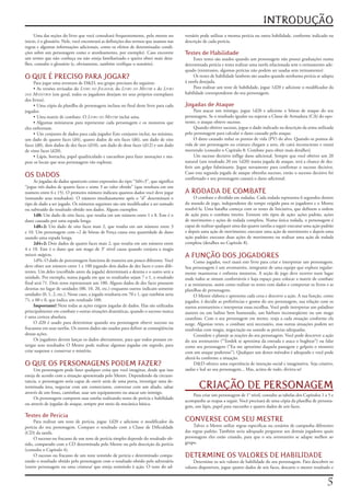 INTRODUÇÃO
     Uma	das	seções	do	livro	que	você	consultará	frequentemente,	pelo	menos	no	                versário	pode	utilizar	a	mesma	perícia	ou	outra	habilidade,	conforme	indicado	na	
inicio,	é	o	glossário.	Nele,	você	encontrará	as	definições	dos	termos	que	usamos	nas	          descrição	de	cada	perícia.
regras	e	algumas	informações	adicionais,	como	os	efeitos	de	determinadas	condi-
ções	sobre	um	personagem	como	o	atordoamento,	por	exemplo).	Caso	encontre	                     Testes de Habilidade
um	termo	que	não	conheça	ou	não	esteja	familiarizado	e	queira	obter	mais	deta-                      Estes	testes	são	usados	quando	um	personagem	não	possui	graduações	numa	
lhes,	consulte	o	glossário	(e,	obviamente,	também	verifique	o	sumário).                        determinada	perícia	e	tenta	realizar	uma	tarefa	relacionada	sem	o	treinamento	ade-
                                                                                               quado	(entretanto,	algumas	perícias	não	podem	ser	usadas	sem	treinamento)
O QUE É PRECISO PARA JOGAR?                                                                         Os	testes	de	habilidade	lambem	são	usados	quando	nenhuma	perícia	se	adapta	
     Para	jogar	uma	aventura	de	DD,	seu	grupo	precisara	do	seguinte:                          á	tarefa	desejada.
     • As	versões	revisadas	do	Livro do Jogador, do	Livro do Mestre	e	do	Livro                      Para	realizar	um	teste	de	habilidade,	jogue	1d20	e	adicione	o	modificador	da	
dos Monstros	(em	geral,	todos	os	jogadores	desejam	ter	seus	próprios	exemplares	               habilidade	correspondente	do	seu	personagem.
dos	livros).
     • Uma	cópia	da	planilha	de	personagem	inclusa	no	final	deste	livro	para	cada	             Jogadas de Ataque
jogador.                                                                                             Para	 atacar	 um	 inimigo,	 jogue	 1d20	 e	 adicione	 o	 bônus	 de	 ataque	 do	 seu	
     • Uma	matriz	de	combate.	O	Livro do Mestre inclui	uma.                                    personagem.	Se	o	resultado	igualar	ou	superar	a	Classe	de	Armadura	(CA)	do	opo-
     • Algumas	 miniaturas	 para	 representar	 cada	 personagem	 e	 os	 monstros	 que	         nente,	o	ataque	obteve	sucesso.
eles	enfrentam.                                                                                      Quando	obtiver	sucesso,	jogue	o	dado	indicado	na	descrição	da	arma	utilizada	
     • Um	conjunto	de	dados	para	cada	jogador	Este	conjunto	inclui,	no	mínimo,	                pelo	personagem	para	calcular	o	dano	causado	pelo	ataque.
um	dado	de	quatro	faces	(d4),	quatro	dados	de	seis	faces	(d6),	um	dado	de	oito	                      O	dano	causado	reduz	os	pontos	de	vida	(PV)	do	alvo.	Quando	os	pontos	de	
faces	(d8),	dois	dados	de	dez	faces	(d10),	um	dado	de	doze	faces	(d12)	e	um	dado	              vida	de	um	personagem	ou	criatura	chegam	a	zero,	ele	cairá	inconsciente	e	estará	
de	vinte	faces	(d20).                                                                          morrendo	(consulte	o	Capitulo	8:	Combate	para	obter	mais	detalhes)
     • Lápis,	borracha,	papel	quadriculado	e	rascunhos	para	fazer	anotações	e	ma-                    Um	sucesso	decisivo	inflige	dano	adicional.	Sempre	que	você	obtiver	um	20	
pear	os	locais	que	seus	personagens	vão	explorar.                                              natural	(um	resultado	20	em	1d20)	numa	jogada	de	ataque,	terá	a	chance	de	des-
                                                                                               ferir	 um	 golpe	 fulminante.	 Jogue	 novamente	 para	 confirmar	 o	 sucesso	 decisivo.	
                                                                                               Caso	esta	segunda	jogada	de	ataque	obtenha	sucesso,	então	o	sucesso	decisivo	foi	
OS DADOS                                                                                       confirmado	e	seu	personagem	causará	o	dano	adicional.
      As	jogadas	de	dados	aparecem	como	expressões	do	tipo	“3d4+3”,	que	significa	
“jogue	três	dados	de	quatro	faces	e	some	3	ao	valor	obtido”	(que	resultara	em	um	
numero	entre	6	e	15).	O	primeiro	número	indicara	quantos	dados	você	deve	jogar	                A RODADA DE COMBATE
(somando	 seus	 resultados).	 O	 número	 imediatamente	 após	 o	 “d”	 determinará	 o	               O	combate	e	dividido	em	rodadas.	Cada	rodada	representa	6	segundos	dentro	
tipo	de	dado	a	ser	jogado.	Os	números	seguintes	são	um	modificador	a	ser	somado	               do	mundo	de	jogo,	independente	do	tempo	exigido	para	os	jogadores	e	o	Mestre	
ou	subtraído	do	resultado	obtido	nos	dados.	Alguns	exemplos:                                   resolvê-la.	Uma	batalha	começa	com	os	testes	de	Iniciativa,	que	definem	a	ordem	
      1d8: Um	dado	de	oito	faces,	que	resulta	em	um	número	entre	1	e	8.	Este	é	o	              de	 ação	 para	 o	 combate	 inteiro.	 Existem	 três	 tipos	 de	 ação:	 ações	 padrão,	 ações	
dano	causado	por	uma	espada	longa.                                                             de	movimento	e	ações	de	rodada	completa.	Numa	única	rodada,	o	personagem	é	
      1d8+2:	Um	dado	de	oito	faces	mais	2,	que	resulta	em	um	número	entre	3	                   capaz	de	realizar	qualquer	uma	das	quatro	tarefas	a	seguir	executar	uma	ação	padrão	
e	10.	Um	personagem	com	+2	de	bônus	de	Força	causa	esta	quantidade	de	dano	                    e	depois	uma	ação	de	movimento;	executar	uma	ação	de	movimento	e	depois	uma	
usando	uma	espada	longa.                                                                       ação	padrão;	executar	duas	ações	de	movimento	ou	realizar	uma	ação	de	rodada	
      2d4+2:	Dois	dados	de	quatro	faces	mais	2,	que	resulta	em	um	número	entre	                completa	(detalhes	no	Capitulo	8).
4	 e	 10.	 Este	 é	 o	 dano	 que	 um	 mago	 de	 3°	 nível	 causa	 quando	 conjura	 a	 magia	
mísseis mágicos.                                                                               A FUNÇÃO DOS JOGADORES
      1d%:	O	dado	de	porcentagem	funciona	de	maneira	um	pouco	diferente.	Você	                      Como	jogador,	você	usará	este	livro	para	criar	e	interpretar	um	personagem.	
deve	obter	um	número	entre	1	e	100	jogando	dois	dados	de	dez	faces	e	cores	dife-               Seu	personagem	é	um	aventureiro,	integrante	de	uma	equipe	que	explora	regular-
rentes.	Um	deles	(escolhido	antes	da	jogada)	determinará	a	dezena	e	o	outro	será	a	            mente	masmorras	e	enfrenta	monstros.	A	seção	de	jogo	deve	ocorrer	num	lugar	
unidade.	Por	exemplo,	numa	jogada	em	que	os	resultados	sejam	7	e	1,	o	resultado	               onde	iodos	se	sintam	confortáveis	e	haja	espaço	para	colocar	a	matriz	de	combate	
final	será	71.	Dois	zeros	representam	um	100.	Alguns	dados	de	dez	faces	possuem	               e	as	miniaturas,	assim	como	realizar	os	testes	com	dados	e	comportar	os	livros	e	as	
dezenas	no	lugar	de	unidades	(00,	10,	20,	etc.)	enquanto	outros	indicam	somente	               planilhas	de	personagens.
unidades	(0,	1,	2,	etc.).	Nesse	caso,	a	jogada	resultaria	em	70	e	1,	que	também	seria	              O	Mestre	elabora	e	apresenta	cada	cena	e	descreve	a	ação.	A	sua	função,	como	
71,	e	00	e	0,	que	indica	um	resultado	100.                                                     jogador,	é	decidir	as	preferências	e	gostos	do	seu	personagem,	sua	relação	com	os	
      Importante!	Nem	todas	as	ações	exigem	jogadas	de	dados.	Elas	são	utilizadas	             outros	aventureiros	e	interpretar	essas	escolhas.	Você	pode	interpretar	um	paladino	
principalmente	em	combate	e	outras	situações	dramáticas,	quando	o	sucesso	nunca	               austero	 ou	 um	 ladino	 bem	 humorado,	 um	 bárbaro	 inconseqüente	 ou	 um	 mago	
é	uma	certeza	absoluta.                                                                        cauteloso.	Com	o	seu	personagem	em	mente,	reaja	a	cada	situação	conforme	ela	
      O	 d20	 é	 usado	 para	 determinar	 quando	 seu	 personagem	 obteve	 sucesso	 ou	        surge.	Algumas	vezes,	o	combate	será	necessário,	mas	outras	situações	podem	ser	
fracassou	em	suas	tarefas.	Os	outros	dados	são	usados	para	definir	as	conseqüências	           resolvidas	com	magia,	negociação	ou	usando	as	perícias	adequadas.
dessas	ações.                                                                                       Considere	e	planeje	as	reações	do	seu	personagem.	Você	pode	descrever	a	ação	
      Os	jogadores	devem	lançar	os	dados	abertamente,	para	que	todos	possam	en-                do	seu	aventureiro	(“Tordek	se	aproxima	da	entrada	e	ataca	o	bugbear”)	ou	falar	
xergar	seus	resultados	O	 Mestre	 pode	realizar	algumas	 jogadas	em	segredo,	 para	            como	seu	personagem	(“Eu	me	aproximo	daquela	passagem	e	golpeio	o	monstro	
criar	suspense	e	conservar	o	mistério.                                                         com	um	ataque	poderoso”).	Qualquer	um	destes	métodos	é	adequado	e	você	pode	
                                                                                               alterá-lo	conforme	a	situação.
O QUE OS PERSONAGENS PODEM FAZER?                                                                   DD	oferece	uma	experiência	de	intenção	social	e	imaginativa.	Seja	criativo,	
     Um	personagem	pode	fazer	qualquer	coisa	que	você	imaginar,	desde	que	isso	                audaz	e	leal	ao	seu	personagem...	Mas,	acima	de	tudo,	divirta-se!
esteja	de	acordo	com	a	situação	apresentada	pelo	Mestre.	Dependendo	da	circuns-

                                                                                                       CRIAÇÃO DE PERSONAGEM
tancia,	o	personagem	seria	capaz	de	ouvir	atrás	de	uma	porta,	investigar	uma	de-
terminada	 área,	 negociar	 com	 um	 comerciante,	 conversar	 com	 um	 aliado,	 saltar	
através	de	um	fosso,	caminhar,	usar	um	equipamento	ou	atacar	um	inimigo.
                                                                                                   Para	criar	um	personagem	de	1°	nível,	consulte	as	tabelas	dos	Capítulos	1	a	5	e	
     Os	personagens	cumprem	suas	tarefas	realizando	testes	de	perícia	e	habilidade	
                                                                                               acompanhe	as	etapas	a	seguir.	Você	precisará	de	uma	cópia	da	planilha	de	persona-
ou	através	de	jogadas	de	ataque,	sempre	por	meio	da	mecânica	básica.
                                                                                               gem,	um	lápis,	papel	para	rascunho	e	quatro	dados	de	seis	faces.

Testes de Perícia
     Para	 realizar	 um	 teste	 de	 perícia,	 jogue	 1d20	 e	 adicione	 o	 modificador	 da	    CONVERSE COM SEU MESTRE
perícia	 do	 seu	 personagem.	 Compare	 o	 resultado	 com	 a	 Classe	 de	 Dificuldade	              Talvez	o	Mestre	utilize	regras	especificas	ou	cenários	de	campanha	diferentes	
(CD)	da	tarefa.                                                                                das	regras	padrão.	Também	seria	adequado	perguntar	aos	demais	jogadores	quais	
     O	sucesso	ou	fracasso	de	um	teste	de	perícia	simples	depende	do	resultado	ob-             personagens	 eles	 estão	 criando,	 para	 que	 o	 seu	 aventureiro	 se	 adapte	 melhor	 ao	
tido,	comparado	com	a	CD	determinada	pelo	Mestre	ou	pela	descrição	da	perícia	                 grupo.
(consulte	o	Capitulo	4).
     O	sucesso	ou	fracasso	de	um	teste	resistido	de	perícia	e	determinado	compa-               DETERMINE OS VALORES DE HABILIDADE
rando	o	resultado	obtido	pelo	personagem	com	o	resultado	obtido	pelo	adversário	                    Determine	os	seis	valores	de	habilidade	do	seu	personagem.	Para	descobrir	os	
(outro	personagem	ou	uma	criatura/	que	esteja	resistindo	à	ação.	O	teste	do	ad-                valores	disponíveis,	jogue	quatro	dados	de	seis	faces,	descarte	o	menor	resultado	e	


                                                                                                                                                                                       
 