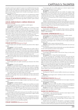 CAPÍTULO 5: TALENTOS
portando	no	máximo	uma	carga	leve)	ou	quatro	vezes	seu	deslocamento	(caso	esteja	               O	personagem	pode	criar	varinhas	mágicas	que	conjuram	magias	(as	regras	
usando	armadura	média,	pesada	ou	portando	carga	média	ou	pesada).	Quando	                  sobre	varinhas	são	descritas	no	Livro do Mestre).
realizar	um	salto	com	corrida	(veja	a	descrição	da	perícia	Saltar),	ele	recebe	+4	de	           Pré-requisito:	5°	nível	de	conjurador.
bônus	no	teste	de	Saltar.	Enquanto	estiver	correndo,	seu	personagem	conserva	seu	               Benefício:	Seu	personagem	pode	criar	uma	varinha	com	qualquer	magia	
bônus	de	Destreza	na	CA.                                                                   que	ele	conheça	de	4°	nível	ou	inferior.	Criar	uma	varinha	exige	um	dia	para	cada	
     Normal:	Um	personagem	percorre	quatro	vezes	seu	deslocamento	quando	                  1.000	PO	do	preço	base.	O	preço	base	de	uma	varinha	equivale	ao	nível	da	magia,	
estiver	correndo	(caso	esteja	usando	armadura	leve	ou	nenhuma	armadura	e	por-              multiplicado	pelo	nível	do	item,	e	depois	multiplicado	por	750	PO.	O	processo	
tando	no	máximo	uma	carga	leve)	ou	três	vezes	seu	deslocamento	(se	estiver	de	             exige	o	gasto	de	1/25	do	preço	base	em	XP	e	consome	metade	do	preço	de	mercado	
armadura	média,	pesada	ou	portando	carga	média	ou	pesada)	e	perde	seu	bônus	               em	matéria-prima.
de	Destreza	na	CA.                                                                              Uma	varinha	criada	com	este	talento	sempre	terá	50	cargas.
                                                                                                Qualquer	varinha	que	armazene	um	efeito	que	exija	componentes	materiais	de	
CRIAR ARMADURAS E ARMAS MÁGICAS                                                            custo	elevado	ou	gasto	de	XP	também	possuirá	esse	valor	adicionado	ao	preço	total.	
[Criação De item]                                                                          Além	do	custo	proveniente	do	preço	base,	é	necessário	gastar	50	vezes	o	componente	
     O	personagem	pode	criar	armas,	armaduras	e	escudos	mágicos.                           material	e/ou	pagar	50	vezes	o	custo	em	XP	no	momento	da	criação.
     Pré-requisito:	5°	nível	de	conjurador.
     Benefício:	Seu	personagem	pode	criar	qualquer	arma,	armadura	ou	escudo	               DEDOS LÉPIDOS [geral]
mágicos	caso	atenda	a	todos	os	pré-requisitos	(consulte	o	Livro do Mestre	para	                 O	personagem	tem	facilidade	em	manipular	objetos	pequenos	e	delicados.	
obter	os	pré-requisitos	ou	qualquer	outra	informação	sobre	itens	mágicos).	Encantar	       Benefício:	Seu	personagem	recebe	+2	de	bônus	em	todos	os	testes	de	Operar	Me-
uma	arma,	armadura	ou	escudo	exige	um	dia	para	cada	1.000	PO	do	preço	de	suas	             canismo	e	Abrir	Fechaduras.
características	mágicas.	Para	criar	um	desses	itens,	é	preciso	gastar	1/25	do	seu	preço	
total	em	XP	e	consumir	matéria-prima	equivalente	à	metade	do	preço	total.                  DESARME APRIMORADO [geral]
     A	arma,	armadura	ou	escudo	a	ser	encantado	deve	ser	uma	obra-prima,	adquirida	             O	personagem	sabe	como	desarmar	componentes	em	combate	corporal.
separadamente.	O	preço	do	objeto	não	está	incluso	no	valor	acima.                               Pré-requisitos:	Int	13,	Especialização	em	Combate.
     Seu	personagem	também	pode	consertar	uma	arma,	armadura	ou	escudo	mági-                    Benefício:	Seu	personagem	não	provoca	um	ataque	de	oportunidade	quando	
cos	caso	seja	capaz	de	fabricá-lo.	O	processo	custará	metade	do	XP,	da	matéria-prima	      tenta	desarmar	um	oponente	e	este	adversário	também	não	conseguirá	desarmá-lo	
e	exigirá	a	metade	do	tempo	necessário	para	criar	um	item	idêntico.                        caso	fracasse.	O	personagem	recebe	+4	de	bônus	no	teste	de	ataque	resistido	para	
                                                                                           desarmar	o	alvo.
CRIAR BASTÃO [Criação De item]                                                                  Normal:	Consulte	as	regras	normais	para	desarme.
     O	personagem	pode	criar	bastões	encantados	que	possuem	efeitos	mágicos	                    Especial:	Um	guerreiro	pode	escolher	Desarme	Aprimorado	como	um	de	seus	
variados.                                                                                  talentos	adicionais.
     Pré-requisito:	9°	nível	de	conjurador.                                                     Um	monge	pode	adquirir	Desarme	Aprimorado	como	um	talento	adicional	no	
     Benefício:	Seu	personagem	pode	criar	qualquer	bastão	caso	atenda	a	todos	os	          6°	nível,	mesmo	quando	não	atender	aos	pré-requisitos.
pré-requisitos	(consulte	o	Livro do Mestre	para	obter	os	pré-requisitos	ou	qualquer	
outra	informação	sobre	itens	mágicos).	Criar	um	bastão	exige	um	dia	para	cada	1.000	       DESVIAR OBJETOS [geral]
PO	do	seu	preço	base.	Para	criar	um	bastão	é	preciso	gastar	1/25	do	seu	preço	base	             O	personagem	pode	desviar	flechas,	virotes	de	besta,	lanças	ou	outras	armas	
em	XP	e	consumir	matéria-prima	equivalente	à	metade	do	preço	total.                        de	disparo	ou	arremesso.
     Alguns	bastões	exigem	custos	extras	em	componentes	materiais	ou	gasto	de	XP,	              Pré-requisitos:	Des	13,	Ataque	Desarmado	Aprimorado.
definidos	em	sua	descrição.	Estes	custos	são	adicionados	aos	valores	provenientes	              Benefício:	É	necessário	que	o	personagem	tenha	pelo	menos	uma	mão	livre	
do	preço	do	bastão.                                                                        (sem	estar	segurando	nada)	para	usar	esse	talento.	Uma	vez	por	rodada,	quando	o	
                                                                                           personagem	normalmente	seria	atingido	por	uma	arma	de	ataque	à	distância,	ele	será	
CRIAR CAJADO [Criação De item]                                                             capaz	de	desviá-la	sem	sofrer	qualquer	dano.	Ele	precisa	estar	ciente	do	ataque	e	não	
     O	personagem	pode	criar	cajados	encantados	que	armazenam	vários	efeitos	              pode	estar	surpreso.	Desviar	um	objeto	não	é	considerado	uma	ação.	É	impossível	
mágicos.                                                                                   defletir	as	armas	de	ataque	à	distância	incomuns	(como	as	rochas	arremessadas	pelos	
     Pré-requisito:	12°	nível	de	conjurador.                                               gigantes	ou	os	ataques	gerados	por	magias,	como	a	flecha	ácida	de	Melf).
     Beneficio:	Seu	personagem	pode	criar	qualquer	cajado	caso	atenda	a	todos	os	               Especial:	Um	monge	pode	adquirir	Desviar	Objetos	como	um	talento	adicional	
pré-requisitos	(consulte	o	Livro do Mestre	para	obter	os	pré-requisitos	ou	qualquer	       no	2°	nível,	mesmo	se	não	atender	aos	pré-requisitos.	Um	guerreiro	pode	escolher	
outra	informação	sobre	itens	mágicos).	Criar	um	cajado	exige	um	dia	para	cada	1.000	       Desviar	Objetos	como	um	de	seus	talentos	adicionais.
PO	do	seu	preço	base.	Para	criar	um	cajado,	é	preciso	gastar	1/25	do	seu	preço	base	
em	XP	e	consumir	matéria-prima	equivalente	à	metade	do	preço	total.                        DILIGENTE [geral]
     Um	cajado	criado	com	este	talento	sempre	terá	50	cargas.                                  Sua	perspicácia	é	capaz	de	encontrar	detalhes	minuciosos	que	escapam	aos	
     Alguns	cajados	exigem	custos	extras	em	componentes	materiais	ou	gasto	de	XP,	         demais.
definidos	em	sua	descrição.	Estes	custos	são	adicionados	aos	valores	provenientes	             Benefício:	Seu	personagem	recebe	+2	de	bônus	em	todos	os	testes	de	Avaliação	
do	preço	do	cajado.                                                                        e	Decifrar	Escrita.

CRIAR ITEM MARAVILHOSO [Criação De item]                                                   DOMINAR MAGIA [esPeCial]
     O	personagem	pode	criar	itens	mágicos	variados,	como	bolas	de	cristal	e	tapetes	           O	personagem	está	intimamente	familiarizado	com	certas	magias	e	não	precisa	
voadores.                                                                                  de	um	grimório	para	prepará-las.
     Pré-requisito:	3°	nível	de	conjurador.                                                     Pré-requisito:	1°	nível	de	mago.
     Benefício:	Seu	personagem	pode	criar	qualquer	item	maravilhoso	caso	atenda	                Benefício:	Sempre	que	escolher	esse	talento,	selecione	uma	quantidade	de	
a	todos	os	pré-requisitos	(consulte	o	Livro do Mestre	para	obter	os	pré-requisitos	        magias	conhecidas	pelo	personagem	equivalente	ao	seu	modificador	de	Inteligência.	
ou	qualquer	outra	informação	sobre	itens	mágicos).	Encantar	um	item	maravilhoso	           Ele	será	capaz	de	preparar	essas	magias	sem	consultar	um	grimório.
exige	um	dia	para	cada	1.000	PO	do	preço	base.	Para	encantar	um	item,	é	preciso	                Normal:	Sem	esse	talento,	o	conjurador	precisará	de	um	grimório	para	preparar	
gastar	1/25	do	seu	preço	base	em	XP	e	consumir	matéria-prima	equivalente	à	                quaisquer	magias	que	conheça,	exceto	ler	magia.
metade	do	preço	total.
     Seu	personagem	também	pode	consertar	um	item	maravilhoso	caso	seja	capaz	             DURO DE MATAR [geral]
de	fabricá-lo.	O	processo	custará	metade	do	XP,	da	matéria-prima	e	exigirá	a	metade	            O	personagem	é	capaz	de	permanecer	consciente	mesmo	depois	de	sofrer	
do	tempo	necessário	para	criar	um	item	idêntico.                                           ferimentos	que	teriam	eliminado	outros	indivíduos.
     Alguns	itens	maravilhosos	exigem	custos	extras	em	componentes	materiais	ou	                Pré-requisito:	Tolerância.
gasto	de	XP,	definidos	em	sua	descrição.	Estes	custos	são	adicionados	aos	valores	              Benefício:	Caso	os	pontos	de	vida	do	personagem	estiverem	entre	-1	e	-9,	ele	
provenientes	do	preço	do	item	maravilhoso.	Será	necessário	pagar	esse	valor	durante	       ficará	estável	automaticamente.	Não	é	necessário	jogar	1d%	para	verificar	se	ele	
a	criação	ou	reparo	de	um	item	maravilhoso	quebrado.                                       perde	um	ponto	de	vida	a	cada	rodada.
                                                                                                Quando	estiver	com	os	pontos	de	vida	negativos,	o	personagem	conseguirá	
CRIAR VARINHA [Criação De item]                                                            agir	como	se	estivesse	incapacitado,	em	vez	de	estar	morrendo.	Ele	precisa	decidir	
                                                                                           se	ativará	esse	talento	assim	que	seus	pontos	de	vida	ficarem	negativos	(mesmo	que	


                                                                                                                                                                         7
 