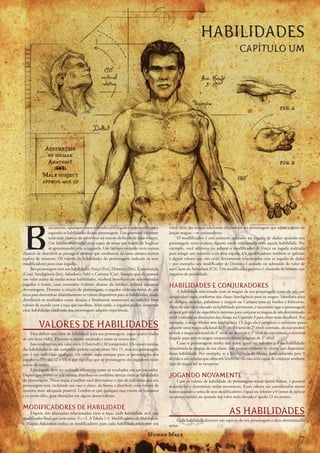 HABILIDADES
                                                                                                                                       CAPÍTULO UM




B
                asicamente,	quaisquer	testes	realizados	pelo	jogador	serão	modificados	   valor,	além	das	magias	adicionais	disponíveis	aos	personagens	que	sejam	capazes	de	
                segundo	as	habilidades	do	seu	personagem.	Um	guerreiro	resistente	        lançar	magias	–	os	conjuradores.
                teria	mais	chances	de	sobreviver	ao	veneno	do	ferrão	de	uma	wyvern.	           O	modificador	é	um	número	aplicado	na	jogada	de	dados	quando	seu	
                Um	ladino	observador	seria	capaz	de	notar	um	bando	de	bugbear	            personagem	tenta	realizar	alguma	tarefa	relacionada	com	aquela	habilidade.	Por	
                se	aproximando	pela	retaguarda.	Um	bárbaro	estúpido	teria	menos	          exemplo,	você	adiciona	ou	subtrai	o	modificador	de	Força	na	jogada	realizada	
chances	de	descobrir	as	passagens	secretas	que	conduzem	até	uma	câmara	secreta	           para	atingir	um	monstro	com	uma	espada.	Os	modificadores	também	se	aplicam	
repleta	de	tesouros.	Os	valores	de	habilidades	do	personagem	indicam	os	seus	             a	alguns	valores	que	não	estão	diretamente	relacionados	com	as	jogadas	de	dados	
modificadores	para	essas	jogadas.                                                         –	por	exemplo,	seu	modificador	de	Destreza	é	somado	ou	subtraído	do	valor	de	
     Seu	personagem	tem	seis	habilidades:	Força	(For),	Destreza	(Des),	Constituição	      sua	Classe	de	Armadura	(CA).	Um	modificador	positivo	é	chamado	de	bônus	e	um	
(Con),	Inteligência	(lnt),	Sabedoria	(Sab)	e	Carisma	(Car).	Sempre	que	ele	possuir	       negativo	de	penalidade.
um	valor	acima	da	media	nestas	habilidades,	receberá	benefícios	em	determinadas	
jogadas	e	testes,	caso	contrário	(valores	abaixo	da	média),	sofrerá	algumas	
desvantagens.	Durante	a	criação	do	personagem,	o	jogador	utilizara	dados	de	seis	
                                                                                          HABILIDADES E CONJURADORES
                                                                                                A	habilidade	relacionada	com	as	magias	de	seu	personagem	(caso	ele	seja	um	
faces	para	determinar	aleatoriamente	os	valores	disponíveis	para	as	habilidades,	então	   conjurador)	varia	conforme	sua	classe:	Inteligência	para	os	magos:	Sabedoria	para	
distribuirá	os	resultados	como	desejar,	e	finalmente	aumentará	ou	reduzirá	esses	         os	clérigos,	druidas,	paladinos	e	rangers	ou	Carisma	para	os	bardos	e	feiticeiros.	
valores	de	acordo	com	a	raça	que	escolheu.	Mais	tarde,	o	jogador	poderá	aumentar	         Além	de	um	valor	elevado	na	habilidade	pertinente,	é	necessário	que	o	personagem	
estas	habilidades	conforme	seu	personagem	adquire	experiência.                            alcance	um	nível	de	experiência	mínimo	para	conjurar	as	magias	de	um	determinado	
                                                                                          nível	(consulte	as	descrições	das	classes	no	Capitulo	3	para	obter	mais	detalhes).	Por	

          V
          	 ALORES DE HABILIDADES
                                                                                          exemplo,	a	maga	Mialee	tem	Inteligência	15,	logo	ela	é	perspicaz	o	suficiente	para	
                                                                                          adquirir	uma	magia	adicional	de	1°	nível	e	uma	de	2°	nível:	contudo,	ela	não	poderá	
     Para	definir	um	valor	de	habilidade	para	seu	personagem,	jogue	quatro	dados	         utilizar	a	magia	adicional	do	2°	nível	até	alcançar	o	3°	nível	de	experiência,	o	mínimo	
de	seis	faces	(4d6).	Descarte	o	menor	resultado	e	some	os	outros	três.                    exigido	para	que	os	magos	conjurem	efeitos	mágicos	de	2°	nível.
     Isso	resultará	em	um	valor	entre	3	(horrível)	e	18	(estupendo).	Os	valores	médios	         Caso	o	personagem	tenha	um	valor	igual	ou	inferior	a	9	na	habilidade	
das	habilidades	de	um	camponês	padrão	variam	entre	10	e	11,	mas	seu	personagem	           relacionada	às	magias	da	sua	classe,	não	poderá	conjurar	os	efeitos	que	dependam	
não	é	um	indivíduo	qualquer.	Os	valores	mais	comuns	para	os	personagens	dos	              dessa	habilidade.	Por	exemplo,	se	a	Inteligência	de	Mialee	fosse	reduzida	para	9	
jogadores	(PJ)	são	12	e	13,	o	que	significa	que	os	personagens	dos	jogadores	estão	       devido	a	um	veneno	que	afeta	seu	intelecto,	ela	não	seria	capaz	de	conjurar	nenhum	
acima	da	média.                                                                           tipo	de	magia	até	se	recuperar.
     Essa	jogada	deve	ser	realizada	seis	vezes;	anote	os	resultados	em	um	rascunho.	
Depois	que	obtiver	os	seis	valores,	distribua-os	conforme	desejar	entre	as	habilidades	   JOGANDO NOVAMENTE
do	personagem.	Nessa	etapa,	é	melhor	você	determinar	o	tipo	de	indivíduo	que	seu	              Caso	os	valores	de	habilidade	do	personagem	sejam	muito	baixos,	é	possível	
personagem	será,	incluindo	sua	raça	e	classe,	de	forma	a	distribuir	estes	valores	da	     descartá-los	e	determinar	todos	novamente.	Esses	valores	são	considerados	muito	
maneira	mais	adequada	possível.	Lembre-se	que	qualquer	raça	exceto	os	humanos	            baixos	quando	a	soma	de	seus	modificadores	é	igual	ou	inferior	a	0	(antes	de	aplicar	
e	os	meio-elfos,	gera	alterações	em	alguns	desses	valores.                                os	ajustes	raciais)	ou	quando	seu	valor	mais	elevado	é	iguala	13	ou	menos.

M
	 ODIFICADORES DE HABILIDADE
   Depois	das	alterações	relacionadas	com	a	raça,	cada	habilidade	terá	um	                                                      AS HABILIDADES
modificador	final	que	varia	entre	-5	e	+5.	A	Tabela	1-1:	Modificadores	de	Habilidade	         Cada	habilidade	descreve	um	aspecto	do	seu	personagem	e	afeta	determinadas	
e	Magias	Adicionais	indica	os	modificadores	para	cada	habilidade	conforme	seu	            ações.


                                                                                                                                                                              7
 