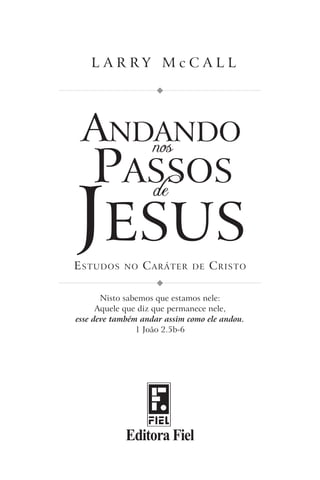 L a r ry M c C A L L




E studo s   no   C aráter     de   C risto

       Nisto sabemos que estamos nele:
      Aquele que diz que permanece nele,
esse deve também andar assim como ele andou.
                1 João 2.5b-6




             Editora Fiel
 