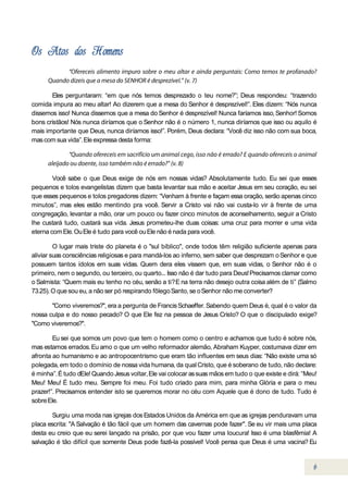 Eles perguntaram: “em que nós temos desprezado o teu nome?”; Deus respondeu: “trazendo
comida impura ao meu altar! Ao dizerem que a mesa do Senhor é desprezível!”. Eles dizem: “Nós nunca
dissemos isso! Nunca dissemos que a mesa do Senhor é desprezível! Nunca faríamos isso, Senhor! Somos
bons cristãos! Nós nunca diríamos que o Senhor não é o número 1, nunca diríamos que isso ou aquilo é
mais importante que Deus, nunca diríamos isso!”. Porém, Deus declara: “Você diz isso não com sua boca,
mas com sua vida”. Ele expressa desta forma:




        Você sabe o que Deus exige de nós em nossas vidas? Absolutamente tudo. Eu sei que esses
pequenos e tolos evangelistas dizem que basta levantar sua mão e aceitar Jesus em seu coração, eu sei
que esses pequenos e tolos pregadores dizem: “Venham à frente e façam essa oração, serão apenas cinco
minutos”, mas eles estão mentindo pra você. Servir a Cristo vai não vai custa-lo vir à frente de uma
congregação, levantar a mão, orar um pouco ou fazer cinco minutos de aconselhamento, seguir a Cristo
lhe custará tudo, custará sua vida. Jesus prometeu-lhe duas coisas: uma cruz para morrer e uma vida
eterna com Ele. Ou Ele é tudo para você ou Ele não é nada para você.

         O lugar mais triste do planeta é o "sul bíblico", onde todos têm religião suficiente apenas para
aliviar suas consciências religiosas e para mandá-los ao inferno, sem saber que desprezam o Senhor e que
possuem tantos ídolos em suas vidas. Quem dera eles vissem que, em suas vidas, o Senhor não é o
primeiro, nem o segundo, ou terceiro, ou quarto... Isso não é dar tudo para Deus! Precisamos clamar como
o Salmista: “Quem mais eu tenho no céu, senão a ti? E na terra não desejo outra coisa além de ti” (Salmo
73.25). O que sou eu, a não ser pó respirando fôlego Santo, se o Senhor não me converter?

       "Como viveremos?", era a pergunta de Francis Schaeffer. Sabendo quem Deus é, qual é o valor da
nossa culpa e do nosso pecado? O que Ele fez na pessoa de Jesus Cristo? O que o discipulado exige?
"Como viveremos?".

        Eu sei que somos um povo que tem o homem como o centro e achamos que tudo é sobre nós,
mas estamos errados. Eu amo o que um velho reformador alemão, Abraham Kuyper, costumava dizer em
afronta ao humanismo e ao antropocentrismo que eram tão influentes em seus dias: “Não existe uma só
polegada, em todo o domínio de nossa vida humana, da qual Cristo, que é soberano de tudo, não declare:
é minha”. É tudo dEle! Quando Jesus voltar, Ele vai colocar as suas mãos em tudo o que existe e dirá: “Meu!
Meu! Meu! É tudo meu. Sempre foi meu. Foi tudo criado para mim, para minha Glória e para o meu
prazer!”. Precisamos entender isto se queremos morar no céu com Aquele que é dono de tudo. Tudo é
sobre Ele.

        Surgiu uma moda nas igrejas dos Estados Unidos da América em que as igrejas penduravam uma
placa escrita: "A Salvação é tão fácil que um homem das cavernas pode fazer". Se eu vir mais uma placa
desta eu creio que eu serei lançado na prisão, por que vou fazer uma loucura! Isso é uma blasfêmia! A
salvação é tão difícil que somente Deus pode fazê-la possível! Você pensa que Deus é uma vacina? Eu
 