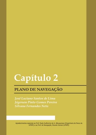 Capítulo 2

José Luciano Santos de Lima
Jógerson Pinto Gomes Pereira
Silvana Fernandes Neto




Agradecimentos especiais ao Prof. Paulo Guilherme de A. Albuquerque (Engenharia de Pesca da
                 UFRPE) e ao Prof. de Navegação, Ricardo Gomes (UFRPE)
 