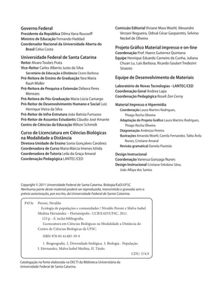 Catalogação na fonte elaborada na DECTI da Biblioteca Universitária da
Universidade Federal de Santa Catarina.
P453e	 Peroni, Nivaldo.
	 Ecologia de populações e comunidades / Nivaldo Peroni e Malva Isabel
	 Medina Hernández – Florianópolis : CCB/EAD/UFSC, 2011.
	 123 p. : il. inclui bibliografia.
	 Licenciatura em Ciências Biológicas na Modalidade a Distância do
	 Centro de Ciências Biológicas da UFSC.
	 ISBN 978-85-61485-39-9
	 1. Biogeografia. 2. Diversidade biológica. 3. Biologia - População.
	 I. Hernandez, Malva Isabel Medina. II. Titulo.
CDU: 574.9
Copyright © 2011 Universidade Federal de Santa Catarina. Biologia/EaD/ufsc
Nenhuma parte deste material poderá ser reproduzida, transmitida e gravada sem a
prévia autorização, por escrito, da Universidade Federal de Santa Catarina.
Comissão Editorial Viviane Mara Woehl, Alexandre
Verzani Nogueira, Odival César Gasparotto, Selvino
Neckel de Oliveira
Projeto Gráfico Material impresso e on-line
Coordenação Prof. Haenz Gutierrez Quintana
Equipe Henrique Eduardo Carneiro da Cunha, Juliana
Chuan Lu, Laís Barbosa, Ricardo Goulart Tredezini
Straioto
Equipe de Desenvolvimento de Materiais
Laboratório de Novas Tecnologias - LANTEC/CED
Coordenação Geral Andrea Lapa
Coordenação Pedagógica Roseli Zen Cerny
Material Impresso e Hipermídia
Coordenação Laura Martins Rodrigues,		
Thiago Rocha Oliveira
Adaptação do Projeto Gráfico Laura Martins Rodrigues,
Thiago Rocha Oliveira
Diagramação Andrezza Pereira
Ilustrações Amanda Woehl, Camila Fernandez, Talita Ávila
Nunes, Cristiane Amaral
Revisão gramatical Daniela Piantola
Design Instrucional
Coordenação Vanessa Gonzaga Nunes
Design Instrucional Cristiane Felisbino Silva,
João Alfaya dos Santos
Governo Federal
Presidente da República Dilma Vana Rousseff
Ministro de Educação Fernando Haddad
Coordenador Nacional da Universidade Aberta do
Brasil Celso Costa
Universidade Federal de Santa Catarina
Reitor Alvaro Toubes Prata
Vice-Reitor Carlos Alberto Justo da Silva
Secretário de Educação à Distância Cícero Barbosa
Pró-Reitora de Ensino de Graduação Yara Maria
Rauh Müller
Pró-Reitora de Pesquisa e Extensão Débora Peres
Menezes
Pró-Reitora de Pós-Graduação Maria Lúcia Camargo
Pró-Reitor de Desenvolvimento Humano e Social Luiz
Henrique Vieira da Silva
Pró-Reitor de Infra-Estrutura João Batista Furtuoso
Pró-Reitor de Assuntos Estudantis Cláudio José Amante
Centro de Ciências da Educação Wilson Schmidt
Curso de Licenciatura em Ciências Biológicas
na Modalidade a Distância
Diretora Unidade de Ensino Sonia Gonçalves Carobrez
Coordenadora de Curso Maria Márcia Imenes Ishida
Coordenadora de Tutoria Leila da Graça Amaral
Coordenação Pedagógica LANTEC/CED
 