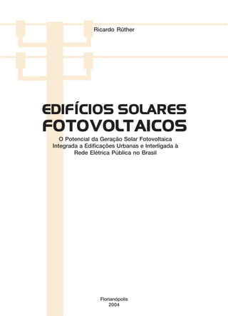 Ricardo Rüther

EDIF ´ CIOS SOLARES
I

FOTOVOLTAICOS
O Potencial da Geração Solar Fotovoltaica
Integrada a Edificações Urbanas e Interligada à
Rede Elétrica Pública no Brasil

Florianópolis
2004

 