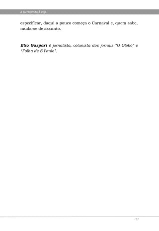 A ENTREVISTA À VEJA


especificar, daqui a pouco começa o Carnaval e, quem sabe,
muda-se de assunto.



Elio Gaspari é jornalista, colunista dos jornais “O Globo” e
“Folha de S.Paulo”.




                                                          152
 