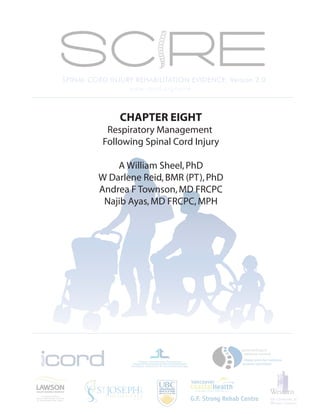 SPINAL CORD INJURY REHABILITATION EVIDENCE: Version 2.0
                 www.icord.org/scire



               CHAPTER EIGHT
           Respiratory Management
          Following Spinal Cord Injury

             A William Sheel, PhD
         W Darlene Reid, BMR (PT), PhD
         Andrea F Townson, MD FRCPC
          Najib Ayas, MD FRCPC, MPH
 
