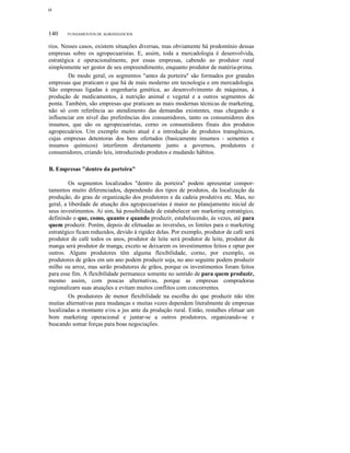 ο

140

FUNDAMENTOS DE AGRONEGÓCIOS

rios. Nesses casos, existem situações diversas, mas obviamente há predomínio dessas
empresas sobre os agropecuaristas. E, assim, toda a mercadologia é desenvolvida,
estratégica e operacionalmente, por essas empresas, cabendo ao produtor rural
simplesmente ser gestor de seu empreendimento, enquanto produtor de matéria-prima.
De modo geral, os segmentos "antes da porteira" são formados por grandes
empresas que praticam o que há de mais moderno em tecnologia e em mercadologia.
São empresas ligadas à engenharia genética, ao desenvolvimento de máquinas, à
produção de medicamentos, à nutrição animal e vegetal e a outros segmentos de
ponta. Também, são empresas que praticam as mais modernas técnicas de marketing,
não só com referência ao atendimento das demandas existentes, mas chegando a
influenciar em nível das preferências dos consumidores, tanto os consumidores dos
insumos, que são os agropecuaristas, corno os consumidores finais dos produtos
agropecuários. Um exemplo muito atual é a introdução de produtos transgênicos,
cujas empresas detentoras dos bens ofertados (basicamente insumos - sementes e
insumos químicos) interferem diretamente junto a governos, produtores e
consumidores, criando leis, introduzindo produtos e mudando hábitos.
B. Empresas "dentro da porteira"
Os segmentos localizados "dentro da porteira" podem apresentar comportamentos muito diferenciados, dependendo dos tipos de produtos, da localização da
produção, do grau de organização dos produtores e da cadeia produtiva etc. Mas, no
geral, a liberdade de atuação dos agropecuaristas é maior no planejamento inicial de
seus investimentos. Aí sim, há possibilidade de estabelecer um marketing estratégico,
definindo o que, como, quanto e quando produzir, estabelecendo, às vezes, até para
quem produzir. Porém, depois de efetuadas as inversões, os limites para o marketing
estratégico ficam reduzidos, devido à rigidez delas. Por exemplo, produtor de café será
produtor de café todos os anos, produtor de leite será produtor de leite, produtor de
manga será produtor de manga, exceto se deixarem os investimentos feitos e optar por
outros. Alguns produtores têm alguma flexibilidade, corno, por exemplo, os
produtores de grãos em um ano podem produzir soja, no ano seguinte podem produzir
milho ou arroz, mas serão produtores de grãos, porque os investimentos foram feitos
para esse fim. A flexibilidade permanece somente no sentido de para quem produzir,
mesmo assim, com poucas alternativas, porque as empresas compradoras
regionalizarn suas atuações e evitam muitos conflitos com concorrentes.
Os produtores de menor flexibilidade na escolha do que produzir não têm
muitas alternativas para mudanças e muitas vezes dependem literalmente de empresas
localizadas a montante e/ou a jus ante da produção rural. Então, restalhes efetuar um
bom marketing operacional e juntar-se a outros produtores, organizando-se e
buscando somar forças para boas negociações.

 
