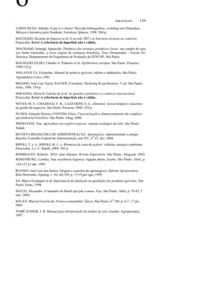 ο
BIBLIOGRAFIA

159

LOPES NETO, Alfredo. O que é o cluster? Revisão bibliográfica, workshop em ChihuahuaMéxico e Iniciativa pelo Nordeste. Fortaleza: Iplance, 1998. 204 p.
MACHADO, Ricardo de Queiroz et aI. O acordo TBT e as barreiras técnicas ao comércio.
Piracicaba: Erro! A referência de hiperlink não é válida. .
MACHADO, Solange Aparecida. Dinâmica dos arranjos produtivos locais: um estudo de caso
em Santa Gertrudes, a nova capital da cerâmica brasileira. Tese (Doutorado) - Escola Politécnica, Departamento de Engenharia de Produção da FENUSP, São Paulo.
MACHADO FILHO, Cláudio A. Pinheiro et aI. Agribusiness europeu. São Paulo: Pioneira,
1996.132 p.
MALAVOLTA, Eurípedes. Manual de química agrícola: adubos e adubações. São Paulo:
Agronômica Ceres, 1981.
MEGIDO, José Luiz Tejon; XAVIER, Coriolano. Marketing & agribusiness. 3. ed. São Paulo:
Atlas, 1998. 334 p.
MIRANDA, Sílvia H. Galvão de et aI. As questões sanitárias e o comércio internacional.
Piracicaba: Erro! A referência de hiperlink não é válida. .
NEVES, M. F.; CHADDAD, F. R.; LAZZARINI, S. G. Alimentos: novos tempos e conceitos
na gestão de negócios. São Paulo: Pioneira, 2000. 129 p.
NUNES, Eduardo Pereira; CONTINI, Elísio. Caracterização e dimensionamento do complexo
agroindustrial brasileiro. São Paulo: Abag, 2000.
PRIMAVESI, Ana. Agricultura em regiões tropicais: manejo ecológico do solo. São Paulo:
NobeI.
REVISTA BRASILEIRA DE ADMINISTRAÇÃO. Agronegócio: administrando o campo.
Brasília: Conselho Federal de Administração, ano XV, nQ 47, dez. 2004.
RIPOLI, T. e. e.; RIPOLI, M. L. e. Biomassa da cana-de-açúcar: colheita, energia e ambiente.
Piracicaba: T.e. C. Ripoli, 2004. 302 p.
RODRIGUES, Roberto. 2010: uma odisséia. Revista Empresário, São Paulo: Abag,jun. 2002.
ROSENBURG, Cynthia. Sua excelência logística: ligação direta. Exame, São Paulo: Abril, p.
134-137,21 abr. 1999.
RUFINO, José Luís dos Santos. Origem e conceito do agronegócio. Informe Agropecuário,
Belo Horizonte: Epamig, v. 20, nQ 199, p. 17-19,juI./ago. 1999.
SÁ, Marco Eustáquio et aI. Importância da adubação na qualidade dos produtos agrícolas. São
Paulo: Ícone, 1994.
SECCO, Alexandre. O tamanho do Brasil que põe a mesa. Veja, São Paulo: Abril, p. 79-83, 3
mar. 2004.
SOUZA, Marcos Gouvêa de. O novo consumidor. Época, São Paulo, nQ 348, p. 6-7, 17 jan.
2005.
TOMÉ JUNIOR, J. B. Manual para interpretação de análise de solo. Guaíba: Agropecuária,
1997.

 