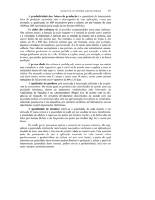 SEGMENTOS DOS SISTEMAS AGROINDUSTRIAIS

59

A produtividade dos fatores de produção é a quantidade de determinado
fator de produção necessária para o desempenho de suas aplicações, como, por
exemplo: a quantidade de HD necessários para o plantio de um hectare de cana
(HD/ha), HM necessárias para aração de um hectare (HM/ha).
Os ciclos das culturas são os períodos compreendidos entre duas colheitas.
Nas culturas anuais, a duração do ciclo vegetativo é variável de acordo com a espécie
e a variedade. Compreende o período que se estende do plantio até a colheita, que
ocorre dentro de um mesmo ano. Por exemplo, o ciclo da cultura do feijão é, em
média, de 90 a 100 dias. Existem culturas que são bianuais, como, por exemplo,
algumas variedades de mandioca, que levam de 18 a 24 meses entre plantio e ponto de
colheita. Nas culturas semiperenes e nas perenes, os ciclos são normalmente anuais,
com colheitas geralmente no mesmo período a cada ano; por exemplo, a safra de
manga geralmente ocorre no verão. Existem exceções, como, por exemplo, a cultura
do coco, que produz praticamente durante todo o ano, com períodos de alta e de baixa
produção.
A precocidade das culturas é medida pelo maior ou menor tempo necessário
para completar o ciclo vegetativo, que é variável de acordo com a espécie e com as
variedades dentro de cada espécie. Assim, existem as que são precoces, as tardias e as
médias. Por exemplo, existem variedades de cana-de-açúcar que dão ponto de colheita
com nove meses, outras com 12 meses e outras com 14 meses, assim como existem
variedades de feijão com ciclo vegetativo de 60 a 120 dias.
A qualidade do produto está associada à tecnologia utilizada e às exigências do consumidor. De modo geral, os produtos são classificados de acordo com sua
qualidade intrínseca, dentro de parâmetros estabelecidos pelo Ministério da
Agricultura, da Pecuária e do Abastecimento (Mapa) e/ou de acordo com as exigências de mercado. Os produtos devidamente classificados de acordo com sua
qualidade podem ser comercializados sem sua apresentação em espécie ao comprador,
sobretudo quando este é um atacadista, por exemplo em Bolsas de Mercadorias ou nas
exportações ou por negociações eletrônicas.
A quantidade de insumos refere-se à quantidade de cada insumo a ser
utilizada. O mais comum é a quantidade de cada um por unidade de área. Geralmente,
a quantidade de adubos é expressa em quilos por hectare (kg/ha), a de herbicidas em
litros por hectare (L/ha), a de fungicidas em quilos por hectare (kg/ ha) e assim por
diante.
De modo geral, procura-se aplicar o conceito de insumos mínimos. Ou seja,
aplicar a quantidade mínima de cada insumo necessária e suficiente a ser aplicada por
unidade de área, para obter o máximo de produtividade ao menor custo. Esse conceito
parte do pressuposto de que a aplicação crescente de cada insumo eleva
gradativamente a produtividade da cultura até um certo limite, a partir do qual
aumentos na quantidade desse insumo podem diminuir a produção e, ainda, a partir de
determinada quantidade desse insumo, podem elevar a produtividade, mas não ser
mais vantajoso economicamente.

 