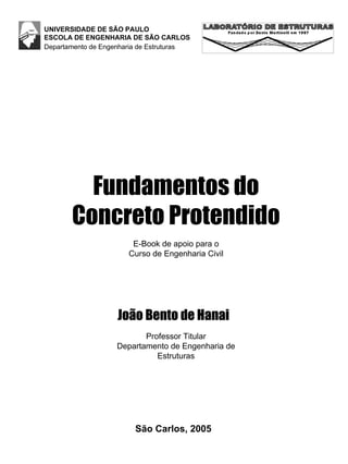 Fundamentos do
Concreto Protendido
E-Book de apoio para o
Curso de Engenharia Civil
João Bento de Hanai
São Carlos, 2005
Departamento de Engenharia de Estruturas
UNIVERSIDADE DE SÃO PAULO
ESCOLA DE ENGENHARIA DE SÃO CARLOS
Professor Titular
Departamento de Engenharia de
Estruturas
 