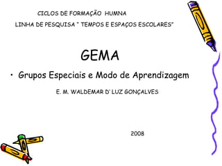 GEMA Grupos Especiais e Modo de Aprendizagem E. M. WALDEMAR D’ LUZ GONÇALVES  CICLOS DE FORMAÇÃO  HUMNA LINHA DE PESQUISA “ TEMPOS E ESPAÇOS ESCOLARES” 2008 