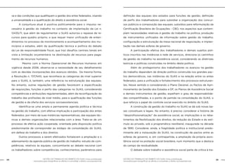 24 GESTÃO DO TRABALHO NO ÂMBITO DO SUAS: Uma contribuição 
GESTÃO DO TRABALHO NO ÂMBITO DO SUAS: Uma contribuição 25 
necessária para ressignificar as ofertas e consolidar o direito socioassistencial. 
necessária para ressignificar as ofertas e consolidar o direito socioassistencial. 
va e das condições que qualifiquem a gestão dos entes federados, visando 
a universalidade e a qualificação do direito à assistência social. 
A conjuntura atual é positiva politicamente para o impulso ne-cessário 
à gestão do trabalho no contexto de implantação da Lei n. 
12435/11, que além de regulamentar o SUAS autoriza o repasse de re-cursos 
para quadro próprio, o que requer maior unificação de enten-dimentos 
no processo de monitoramento e acompanhamento dos mu-nicípios 
e estados, além da qualificação técnica e política do debate 
da Lei de responsabilidade fiscal, que traz desafios centrais tendo em 
vista a limitação orçamentária na destinação de recursos para paga-mento 
de recursos humanos. 
Mesmo com a Norma Operacional de Recursos Humanos em 
vigência desde 2006, observa-se a necessidade de seu detalhamento 
com as devidas incorporações dos avanços obtidos. Da mesma forma, 
a Resolução n. 17/CNAS, que reconhece as categorias de nível superior 
para o SUAS, é, também, uma referência na estruturação das equipes. 
No entanto, outras regulações de gestão favorecem a especificação 
de requisições, funções e perfis das categorias no SUAS, considerando 
competências e atribuições regulamentadas, além da reconfiguração do 
trabalho das profissões de nível médio, para a qualificação das funções 
de gestão e da oferta dos serviços socioassistenciais. 
Identifica-se uma ampla e permanente agenda política e técnica 
na gestão do trabalho, com efetiva implicação e participação dos entes 
federados, por meio de suas instâncias representativas, das equipes téc-nicas 
e demais organizações relacionadas com a área. Trata-se de um 
processo de efetiva ação cooperada, orientada pela disposição política 
predominante de corresponder ao estágio de consolidação do SUAS, 
em defesa do trabalho e dos direitos. 
Outros processos a serem efetivados fortalecem a ampliação e o 
adensamento da agenda pública da gestão do trabalho: estudo de com-petências, 
relativos às equipes, concomitante ao debate nacional com 
os trabalhadores sobre competências, conhecimentos; parâmetros para 
definição das equipes dos estados para funções de gestão; definição 
de perfis dos trabalhadores para subsidiar a organização dos concur-sos 
públicos e composição das equipes; subsídios para reformulação da 
Certificação Brasileira de Ocupações - CBO, nos aspectos que contem-plam 
necessidades relativas à gestão do trabalho na política; produção 
de instrumentos unificados de informação sobre gestão do trabalho; 
configuração e estruturação da mesa nacional de negociação, e implan-tação 
nas demais esferas de governo. 
A participação efetiva dos trabalhadores e demais sujeitos polí-ticos 
inscritos nas instâncias e rede de serviços, direciona os caminhos 
da gestão do trabalho na assistência social, considerando as diretrizes 
teóricas e políticas construídas no âmbito desta política. 
Além do protagonismo dos trabalhadores os avanços na gestão 
do trabalho dependem de direção política construída nos grandes pac-tos 
democráticos, nas instâncias do SUAS e na relação entre os entes 
federados, para a unificação e fortalecimento dos processos estruturan-tes. 
Nesse sentido e considerando o Plano Decenal, os Pactos de Apri-moramento 
da Gestão dos Estados e DF, os Planos de Assistência Social 
e demais instrumentos de gestão, espelham o grau de responsabilida-des 
compartilhadas, e o ponto de partida na consolidação do SUAS, o 
que reforça o papel do controle social exercido no âmbito do SUAS. 
A construção da gestão do trabalho no SUAS se dá sob novas ba-ses 
conceituais e legais. No entanto, é preciso considerar a história de 
“desprofissionalização” da assistência social, as implicações e os reba-timentos 
da flexibilização dos direitos, da redução do Estado e do estí-mulo 
ao privado, sob a programática neoliberal, inaugurada na década 
de 1990. Considerar, ainda, a fragilidade política e institucional predo-minante 
até a instauração do SUAS, na construção de pactos entre as 
esferas de governo, e, em contrapartida, a ampliação da própria assis-tência 
social na proteção social brasileira, num momento que a desloca 
do campo da residualidade. 
O debate sobre trabalho e assistência social parte da crítica à tra- 
 