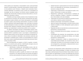 30 GESTÃO DO TRABALHO NO ÂMBITO DO SUAS: Uma contribuição 
GESTÃO DO TRABALHO NO ÂMBITO DO SUAS: Uma contribuição 31 
necessária para ressignificar as ofertas e consolidar o direito socioassistencial. 
necessária para ressignificar as ofertas e consolidar o direito socioassistencial. 
vância pública por responder às necessidades sociais, particularmente 
quando é pontencializada a dimensão emancipatória contida na políti-ca 
de assistência social. Portanto, o trabalho social vocalizado, histori-camente 
defendido na assistência social, transita nas contradições da 
sociedade, mas não as mascara. Ao contrário, satura a realidade social, 
substrato das intervenções, fortalece processos democráticos, com pro-tagonismo 
individual e coletivo. 
O trabalho social aqui tratado, portanto, não se fundamenta na lógi-ca 
mecanicista do mercado, nem das práticas corporativistas que dispu-tam 
espaços e poder simbólico, sem muitas vezes garantir a centralidade 
do próprio usuário e dos processos democráticos. As práxis se comple-mentam, 
explicitam SUAS especificidades e são construídas no processo 
de democratização do acesso aos direitos e de participação, preconiza-dos 
pelo SUAS. Sobressai a produção coletiva de saberes críticos e com-petentes, 
que materializem o compromisso político com os usuários. 
Os saberes requisitados possuem complexidades próprias orien-tadas 
pelos projetos profissionais coletivos, e se inscrevem no projeto 
social do direito à assistência social, o que requer a compreensão da 
trajetória dessa política e de sua natureza, a produção de respostas téc-nicas 
e éticas vinculadas às demandas e aos processos essenciais que 
possibilitam a mediação entre o direito e às necessidades dos usuários, 
bem como o pleno e qualificado desenvolvimento das estruturas institu-cionais 
do próprio SUAS. 
Esta reconfiguração do trabalho no SUAS, na gestão, no atendi-mento 
e no controle social, permite a identificação de alguns eixos de 
saberes técnicos e políticos, com destaque para: 
»» Identificação e análise das necessidades sociais e das res-postas 
socioinstitucionais, com realização de diagnóstico 
sócio-territorial e pesquisas sociais; 
»» Elaboração da política e gestão do sistema em cada esfera 
de governo, com desenvolvimento de processos de gestão e 
serviços para produção de impactos positivos nos territórios; 
»» Gestão financeira e gerenciamento do Fundo de Assistência 
Social, com elaboração de instrumentos orçamentários e fi-nanceiros 
na lógica do SUAS; 
»» Organização, reordenamento e articulação de ações e pro-cessos 
institucionais no acesso aos direitos; 
»» Mapeamento, qualificação, monitoramento e avaliação de 
serviços, programas, projetos e benefícios socioassisten-ciais, 
tanto estatais como das entidades; 
»» Elaboração de instrumentos de gestão da assistência social, 
como planos, relatórios, pactos e protocolos; 
»» Gestão da informação, monitoramento e avaliação; 
»» Apoio às instâncias de pactuação e controle social do SUAS; 
»» Gestão do trabalho no SUAS, abrangendo quadro próprio e 
a rede privada; 
»» Regulação da rede socioassistencial e os processos de acom-panhamento 
e reordenamentos; 
»» Apoio e orientação técnica aos estados, municípios e en-tidades; 
»» Coordenação das proteções, dos equipamentos e de rede 
locais, para garantia e ampliação de direitos, com direção 
intersetorial e interdisciplinar; 
»» Trabalho socioeducativo voltado ao desenvolvimento de 
capacidades/potencialidades, de consciência crítica, de re-composição 
de direitos, de construção de projetos de vida, 
com protagonismo, participação e desenvolvimento da au-tonomia 
dos sujeitos de direitos. 
O processo de ordenamento político-administrativo do SUAS vem 
desenvolvendo novas institucionalidades no âmbito da proteção social 
mais ampla, sobretudo pela primazia do Estado. Nesse sentido, novas exi-gências 
devem ser identificadas em termos da qualificação dos serviços 
e da gestão ou que reforça a importância de um novo patamar formativo. 
 