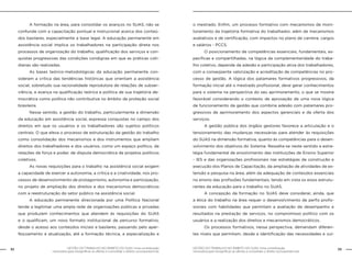 32 GESTÃO DO TRABALHO NO ÂMBITO DO SUAS: Uma contribuição 
GESTÃO DO TRABALHO NO ÂMBITO DO SUAS: Uma contribuição 33 
necessária para ressignificar as ofertas e consolidar o direito socioassistencial. 
necessária para ressignificar as ofertas e consolidar o direito socioassistencial. 
A formação na área, para consolidar os avanços no SUAS, não se 
confunde com a capacitação pontual e instrucional acerca dos conteú-dos 
basilares, especialmente a base legal. A educação permanente em 
assistência social implica os trabalhadores na participação direta nos 
processos de organização do trabalho, qualificação dos serviços e con-quistas 
progressivas das condições condignas em que as práticas coti-dianas 
são realizadas. 
As bases teórico-metodológicas da educação permanente con-sideram 
a crítica das tendências históricas que orientam a assistência 
social, sobretudo sua racionalidade reprodutora de relações de subser-viência, 
e avança na qualificação teórica e política de sua trajetória de-mocrática 
como política não contributiva no âmbito da proteção social 
brasileira. 
Nesse sentido, a gestão do trabalho, particularmente a dimensão 
da educação em assistência social, expressa conquistas no campo dos 
direitos em que os usuários e os trabalhadores são sujeitos políticos 
centrais. O que eleva o processo de estruturação da gestão do trabalho 
como consolidação dos mecanismos e dos instrumentos que ampliam 
direitos dos trabalhadores e dos usuários, como um espaço político, de 
relações de força e poder, de disputa democrática de projetos políticos 
coletivos. 
As novas requisições para o trabalho na assistência social exigem 
a capacidade de exercer a autonomia, a crítica e a criatividade, nos pro-cessos 
de desenvolvimento de protagonismo, autonomia e participação, 
no projeto de ampliação dos direitos e dos mecanismos democráticos 
com a reestruturação do setor público na assistência social. 
A educação permanente direcionada por uma Política Nacional 
tende a legitimar uma ampla rede de organizações públicas e privadas 
que produzem conhecimentos que atendem às requisições do SUAS 
e o qualificam, um novo formato institucional de percurso formativo, 
desde o acesso aos conteúdos iniciais e basilares, passando pelo aper-feiçoamento 
e atualização, até a formação técnica, a especialização e 
o mestrado. Enfim, um processo formativo com mecanismos de moni-toramento 
da trajetória formativa do trabalhador, além de mecanismos 
avaliativos e de certificação, com impactos no plano de carreira, cargos 
e salários - PCCS. 
O posicionamento de competências essenciais, fundamentais, es-pecíficas 
e compartilhadas, na lógica da complementaridade do traba-lho 
coletivo, depende da adesão e participação ativa dos trabalhadores, 
com a conseqüente valorização e acreditação de competências no pro-cesso 
de gestão. A lógica dos patamares formativos progressivos, da 
formação inicial até o mestrado profissional, deve gerar conhecimentos 
para o sistema na perspectiva do seu aprimoramento, o que se mostra 
favorável considerando o contexto de aprovação de uma nova lógica 
de funcionamento da gestão que combina adesão com patamares pro-gressivos 
de aprimoramento dos aspectos gerenciais e da oferta dos 
serviços. 
A gestão pública dos órgãos gestores favorece a articulação e o 
tensionamento das mudanças necessárias para atender às requisições 
do SUAS na dimensão formativa, quanto às competências para o desen-volvimento 
dos objetivos do Sistema. Ressalta-se neste sentido a estra-tégia 
fundamental de envolvimento das Instituições de Ensino Superior 
- IES e das organizações profissionais nas estratégias de construção e 
execução dos Planos de Capacitação, da ampliação de atividades de ex-tensão 
e pesquisa na área, além da adequação de conteúdos essenciais 
no ensino das profissões fundamentais, tendo em vista os eixos estrutu-rantes 
da educação para o trabalho no SUAS. 
A concepção da formação no SUAS deve considerar, ainda, que 
a ética do trabalho na área requer o desenvolvimento de perfis profis-sionais 
com habilidades que permitam a avaliação de desempenho e 
resultados na prestação de serviços, no compromisso político com os 
usuários e a realização dos direitos e mecanismos democráticos. 
Os processos formativos, nessa perspectiva, demandam diferen-tes 
níveis que permitam, desde a identificação das necessidades e vul- 
 