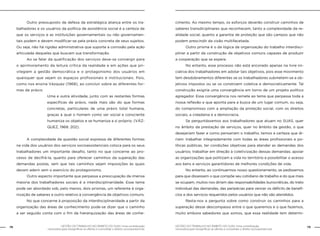 78 GESTÃO DO TRABALHO NO ÂMBITO DO SUAS: Uma contribuição 
GESTÃO DO TRABALHO NO ÂMBITO DO SUAS: Uma contribuição 79 
necessária para ressignificar as ofertas e consolidar o direito socioassistencial. 
necessária para ressignificar as ofertas e consolidar o direito socioassistencial. 
Outro pressuposto da defesa da estratégica aliança entre os tra-balhadores 
e os usuários da política de assistência social é a certeza de 
que os serviços e as instituições governamentais ou não governamen-tais 
podem e devem modificar-se pela práxis concreta de seus sujeitos. 
Ou seja, não há rigidez administrativa que suporte a corrosão pela ação 
articulada daqueles que buscam sua transformação. 
Ao se falar da qualificação dos serviços deve-se convergir para 
o aprimoramento da leitura crítica da realidade e em ações que pri-vilegiem 
a gestão democrática e o protagonismo dos usuários em 
quaisquer que sejam os espaços profissionais e institucionais. Pois, 
como nos ensina Vázquez (1968), ao concluir sobre as diferentes for-mas 
de práxis: 
Uma e outra atividade, junto com as restantes formas 
específicas de práxis, nada mais são do que formas 
concretas, particulares de uma práxis total humana, 
graças à qual o homem como ser social e consciente 
humaniza os objetos e se humaniza a si próprio. (VÁZ-QUEZ, 
1968: 202). 
A complexidade da questão social expressa de diferentes formas 
na vida dos usuários dos serviços socioassistenciais coloca para os seus 
trabalhadores um importante desafio, tanto no que concerne ao pro-cesso 
de decifrá-la, quanto para oferecer caminhos da superação das 
demandas postas, sem que tais caminhos sejam imposições às quais 
devam aderir sem o exercício do protagonismo. 
Outro aspecto importante que perpassa a preocupação da imensa 
maioria dos trabalhadores sociais é a interdisciplinaridade. Esse tema 
pode ser abordado sob, pelo menos, dois prismas, um referente à orga-nização 
de saberes e outro relativo à convergência de objetivos comuns. 
No que concerne à proposição da interdisciplinaridade a partir da 
organização das áreas de conhecimento pode-se dizer que o caminho 
a ser seguido conta com o fim da hierarquização das áreas de conhe-cimento. 
Ao mesmo tempo, os esforços deverão construir caminhos de 
saberes transdiciplinares que reconhecem, tanto a complexidade da re-alidade 
social, quanto a garantia de proteção que são campos que não 
podem prescindir da visão multifacetada. 
Outro prisma é o da lógica da organização do trabalho interdisci-plinar 
a partir da construção de objetivos comuns capazes de produzir 
a cooperação que se espera. 
No entanto, esse processo não está ancorado apenas na livre ini-ciativa 
dos trabalhadores em adotar tais objetivos, pois esse movimento 
tem desdobramentos diferentes se os trabalhadores submetem-se a ob-jetivos 
impostos ou se os constroem coletiva e democraticamente. Tal 
construção exigiria uma convergência em torno de um projeto político 
agregador. Essa convergência nos remete ao tema que perpassa toda a 
nossa reflexão e que aponta para a busca de um lugar comum, ou seja, 
do compromisso com a ampliação da proteção social, com os direitos 
sociais, a cidadania e a democracia. 
Se perguntássemos aos trabalhadores que atuam no SUAS, quer 
no âmbito da prestação de serviços, quer no âmbito da gestão, o que 
desejariam fazer e como pensariam o trabalho, temos a certeza que di-riam: 
trabalhar integradamente com todas as áreas profissionais e po-líticas 
públicas, ter condições objetivas para atender as demandas dos 
usuários; trabalhar em direção à coletivização dessas demandas; apoiar 
as organizações que politizam a vida no território e possibilitar o acesso 
aos bens e serviços garantidores de melhores condições de vida. 
No entanto, ao continuarmos nosso questionamento, se pedíssemos 
para que dissessem o que compõe seu cotidiano de trabalho e do que mais 
se ocupam, muitos nos diriam das responsabilidades burocráticas, do trato 
individual das demandas, das peripécias para vencer os déficits de benefí-cios 
e dos serviços requeridos pelos usuários que não são atendidos. 
Resta-nos a pergunta sobre como construir os caminhos para a 
superação desse descompasso entre o que queremos e o que fazemos, 
muito embora sabedores que somos, que essa realidade tem determi- 
 